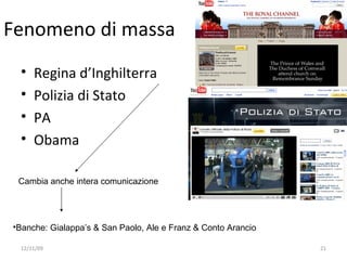 Fenomeno di massa
 •   Regina d’Inghilterra
 •   Polizia di Stato
 •   PA
 •   Obama

 Cambia anche intera comunicazione




•Banche: Gialappa’s & San Paolo, Ale e Franz & Conto Arancio

 12/11/09                                                      21
 