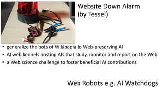 Web Robots e.g. AI Watchdogs
• generalize the bots of Wikipedia to Web-preserving AI
• AI web kennels hosting AIs that stu...