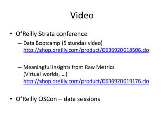 VideoO’Reilly Strata conferenceData Bootcamp (5 stundas video)http://shop.oreilly.com/product/0636920018506.doMeaningful Insights from Raw Metrics (Virtual worlds, …)http://shop.oreilly.com/product/0636920019176.doO’Reilly OSCon – data sessions