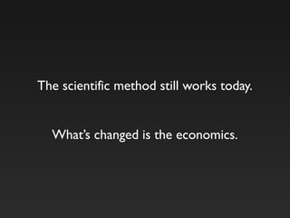 The scientific method still works today.
What’s changed is the economics.
 