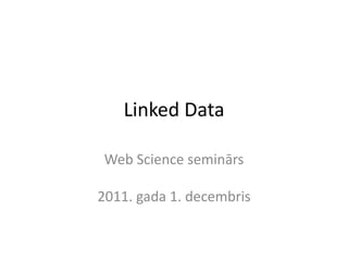 Linked Data

 Web Science seminārs

2011. gada 1. decembris
 