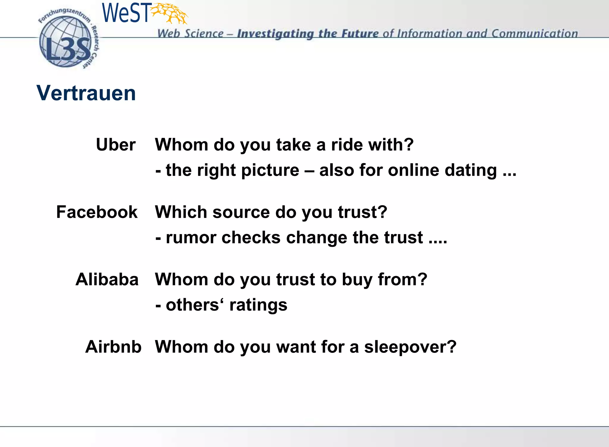 Uber Whom do you take a ride with?
- the right picture – also for online dating ...
Facebook Which source do you trust?
- rumor checks change the trust ....
Alibaba Whom do you trust to buy from?
- others‘ ratings
Airbnb Whom do you want for a sleepover?
Vertrauen
 