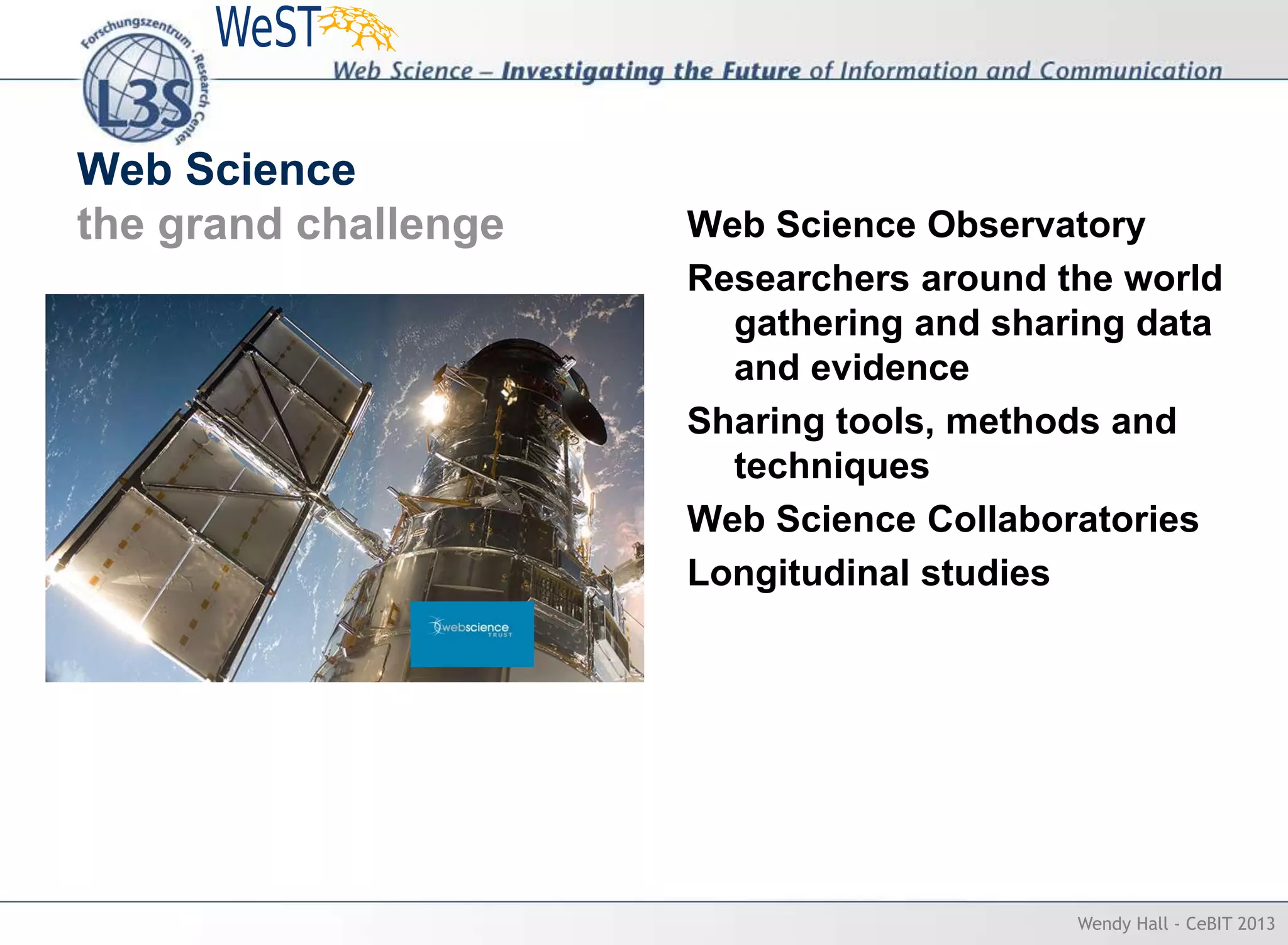 Web Science
the grand challenge Web Science Observatory
Researchers around the world
gathering and sharing data
and evidence
Sharing tools, methods and
techniques
Web Science Collaboratories
Longitudinal studies
Wendy Hall - CeBIT 2013
 