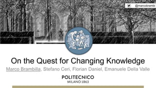 On the Quest for Changing Knowledge
Marco Brambilla, Stefano Ceri, Florian Daniel, Emanuele Della Valle
@marcobrambi
 