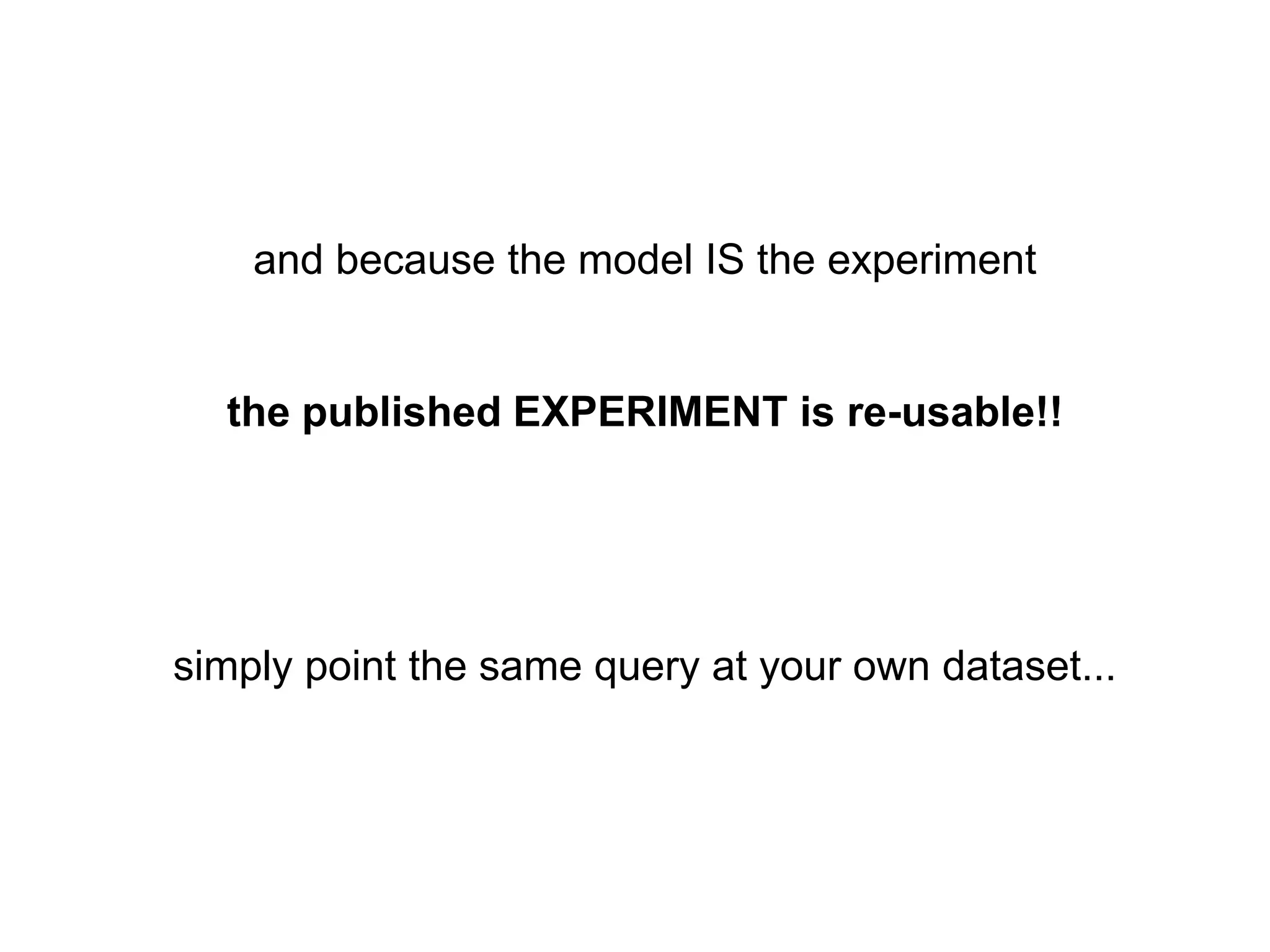 and because the model IS the experiment


  the published EXPERIMENT is re-usable!!




simply point the same query at your own dataset...
 