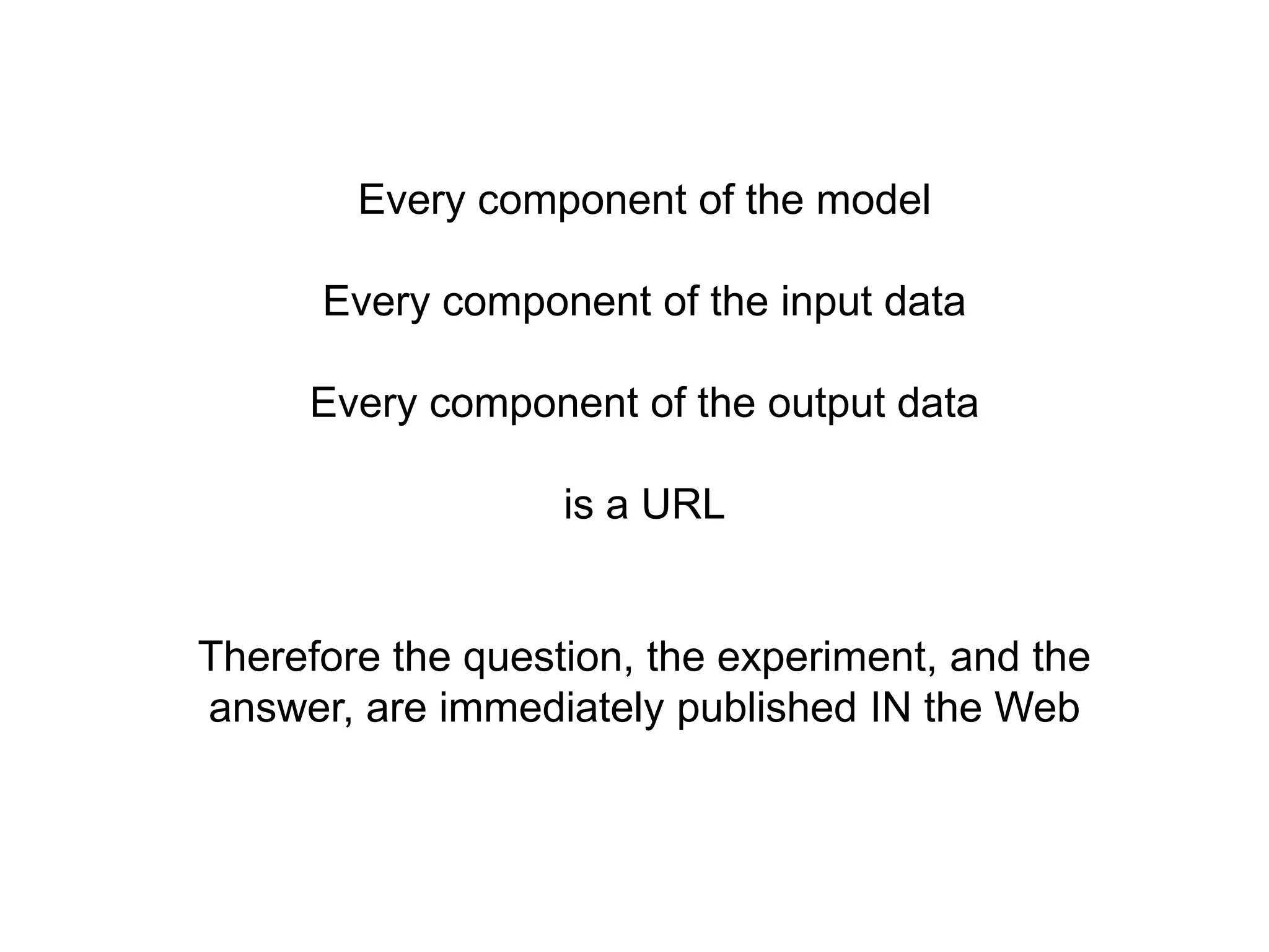 Every component of the model

      Every component of the input data

     Every component of the output data

                   is a URL


Therefore the question, the experiment, and the
answer, are immediately published IN the Web
 