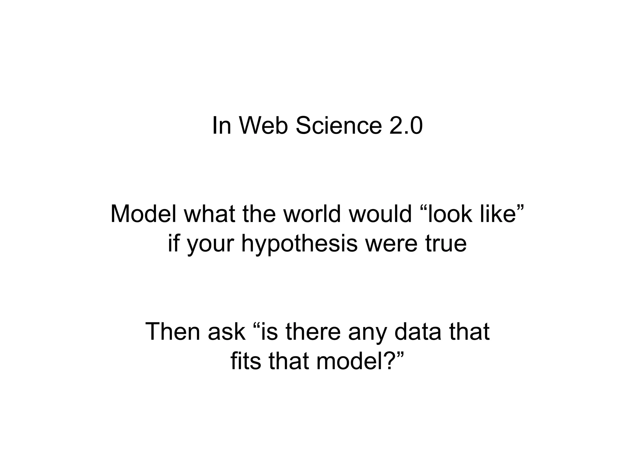 In Web Science 2.0


Model what the world would “look like”
    if your hypothesis were true


   Then ask “is there any data that
          fits that model?”
 