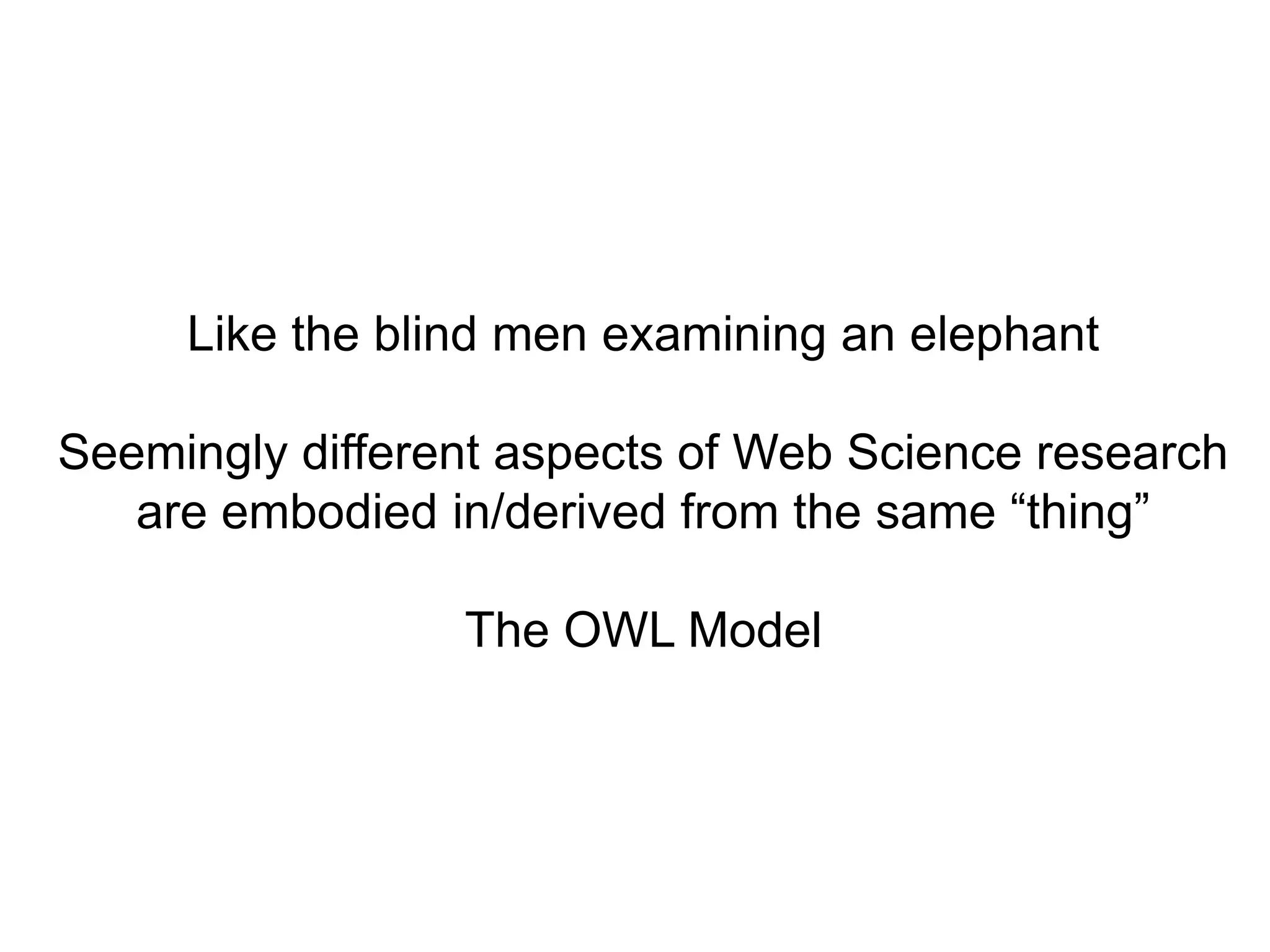 Like the blind men examining an elephant

Seemingly different aspects of Web Science research
   are embodied in/derived from the same “thing”

                 The OWL Model
 