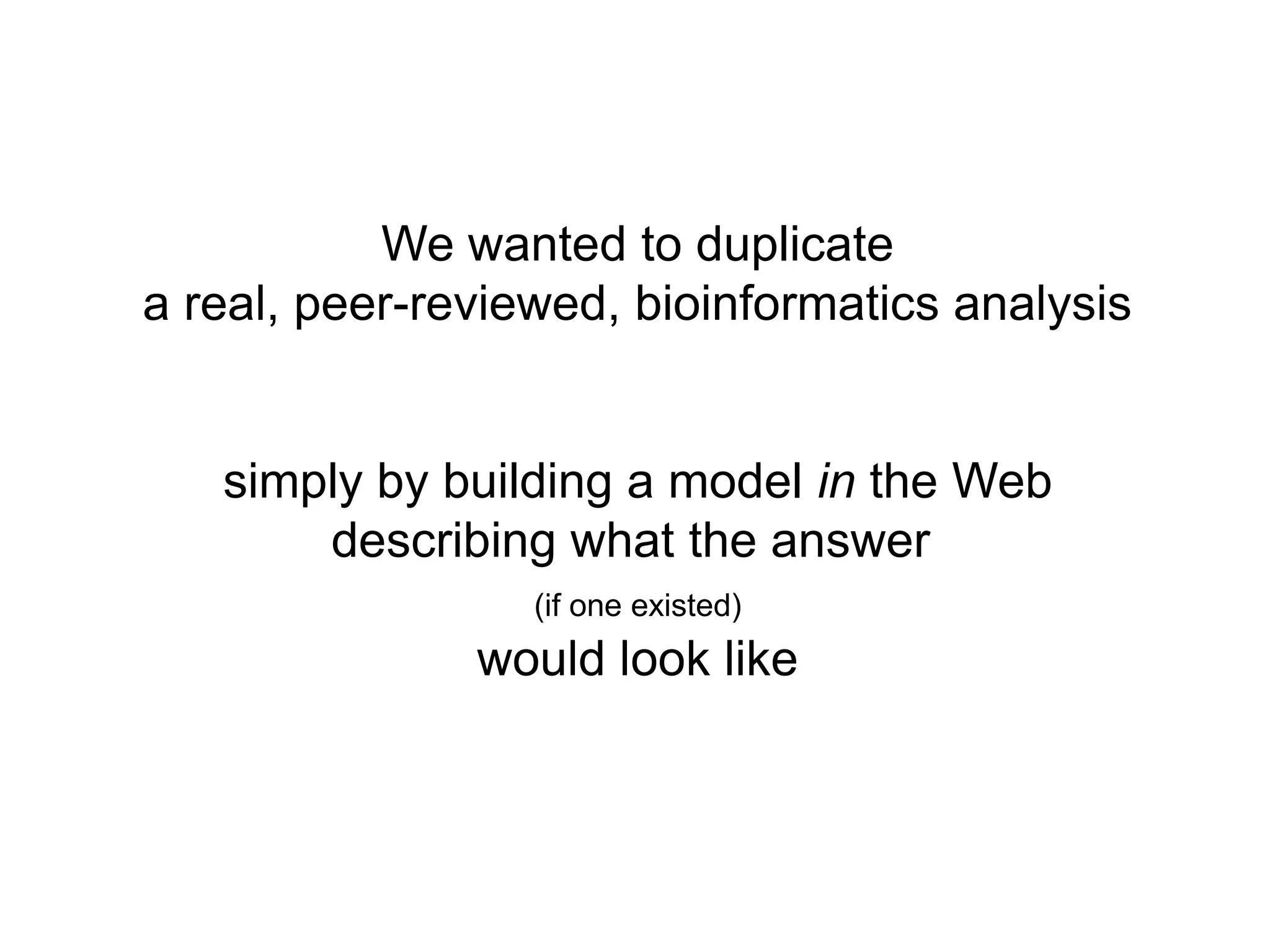 We wanted to duplicate
a real, peer-reviewed, bioinformatics analysis


   simply by building a model in the Web
       describing what the answer
                  (if one existed)
               would look like
 