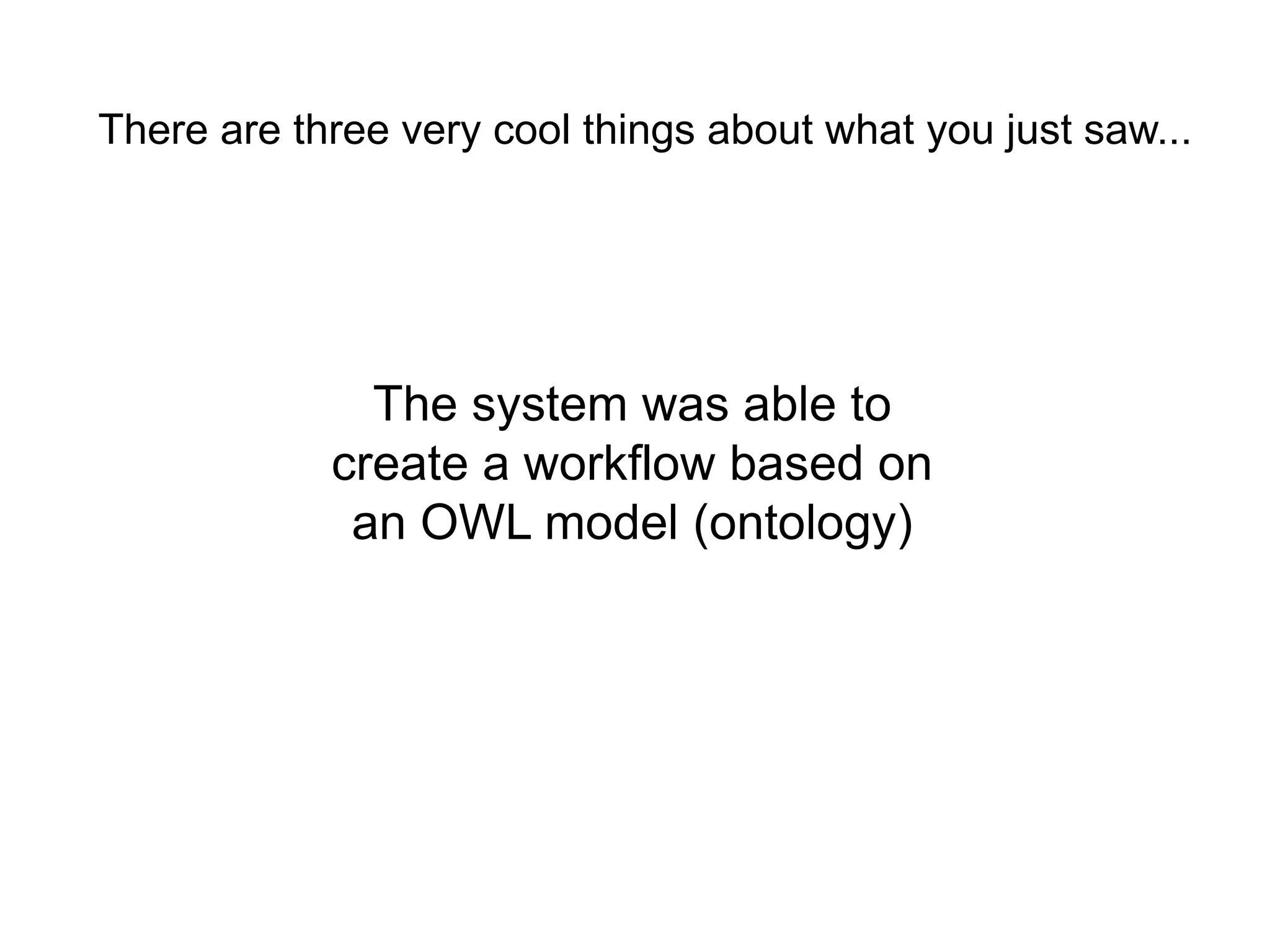 There are three very cool things about what you just saw...




              The system was able to
            create a workflow based on
             an OWL model (ontology)
 