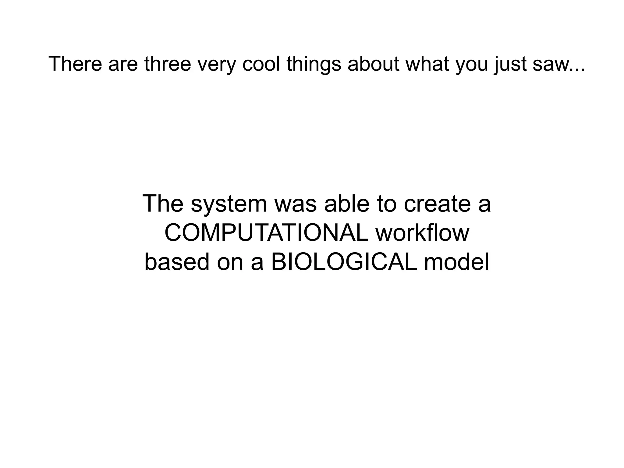 There are three very cool things about what you just saw...




          The system was able to create a
            COMPUTATIONAL workflow
          based on a BIOLOGICAL model
 