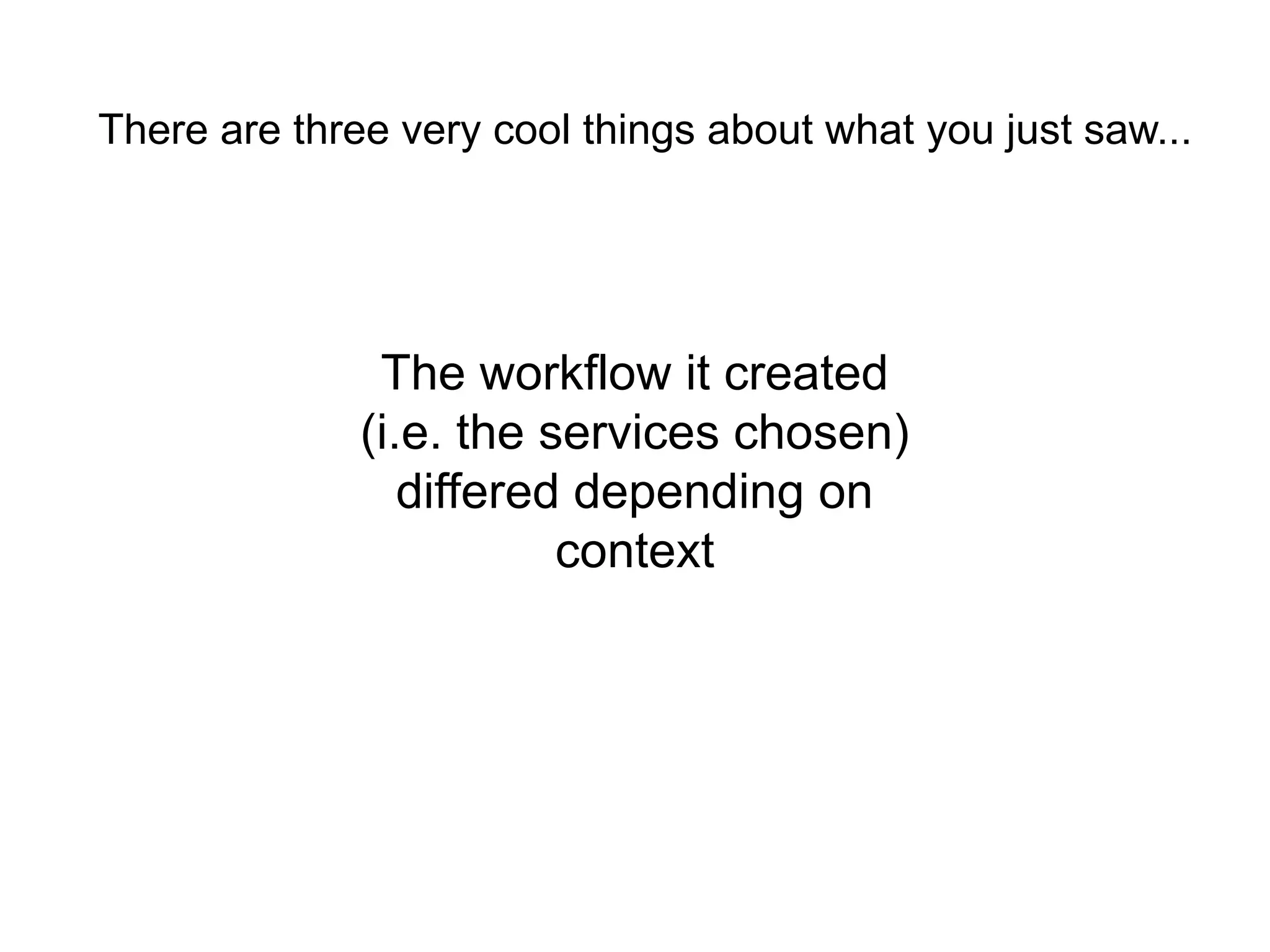 There are three very cool things about what you just saw...




               The workflow it created
              (i.e. the services chosen)
                 differed depending on
                         context
 