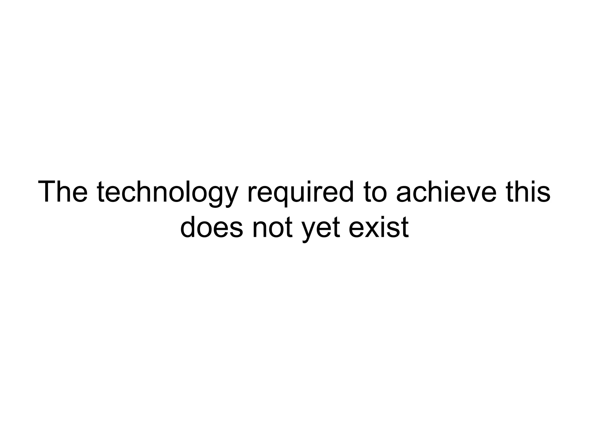 The technology required to achieve this
          does not yet exist
 