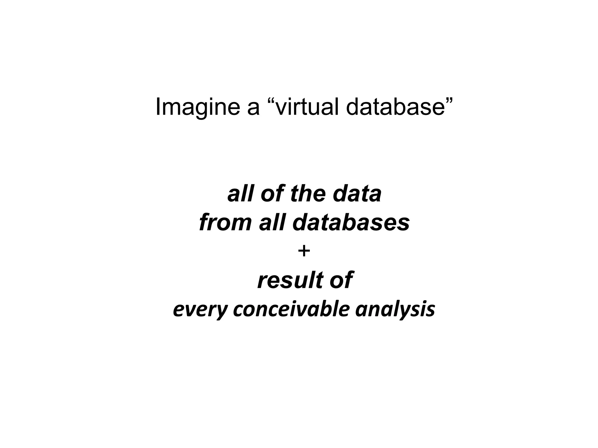 Imagine a “virtual database”


      all of the data
   from all databases
              +
          result of
 every conceivable analysis
 