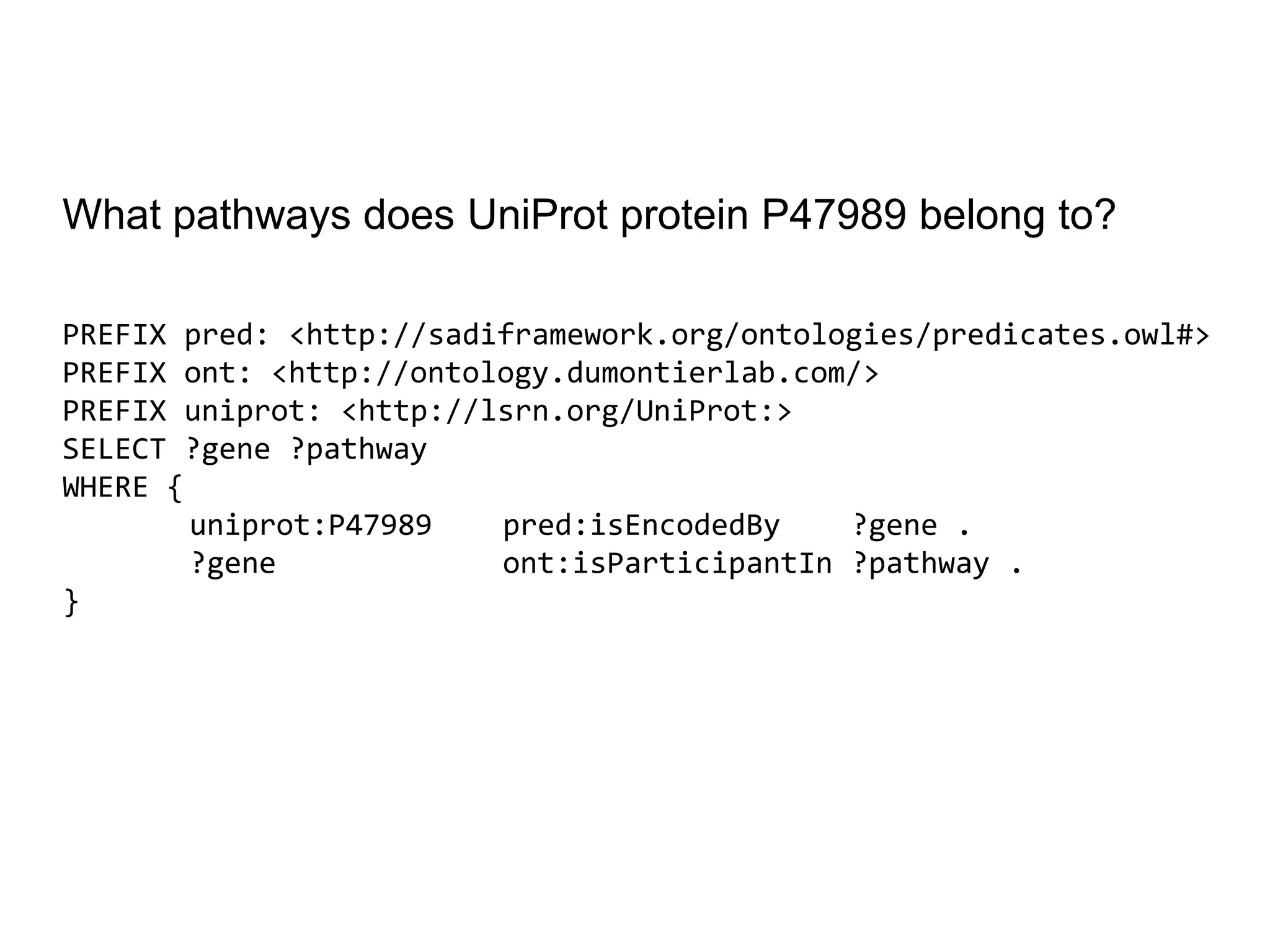 What pathways does UniProt protein P47989 belong to?

PREFIX pred: <http://sadiframework.org/ontologies/predicates.owl#>
PREFIX ont: <http://ontology.dumontierlab.com/>
PREFIX uniprot: <http://lsrn.org/UniProt:>
SELECT ?gene ?pathway
WHERE {
        uniprot:P47989   pred:isEncodedBy    ?gene .
        ?gene            ont:isParticipantIn ?pathway .
}
 
