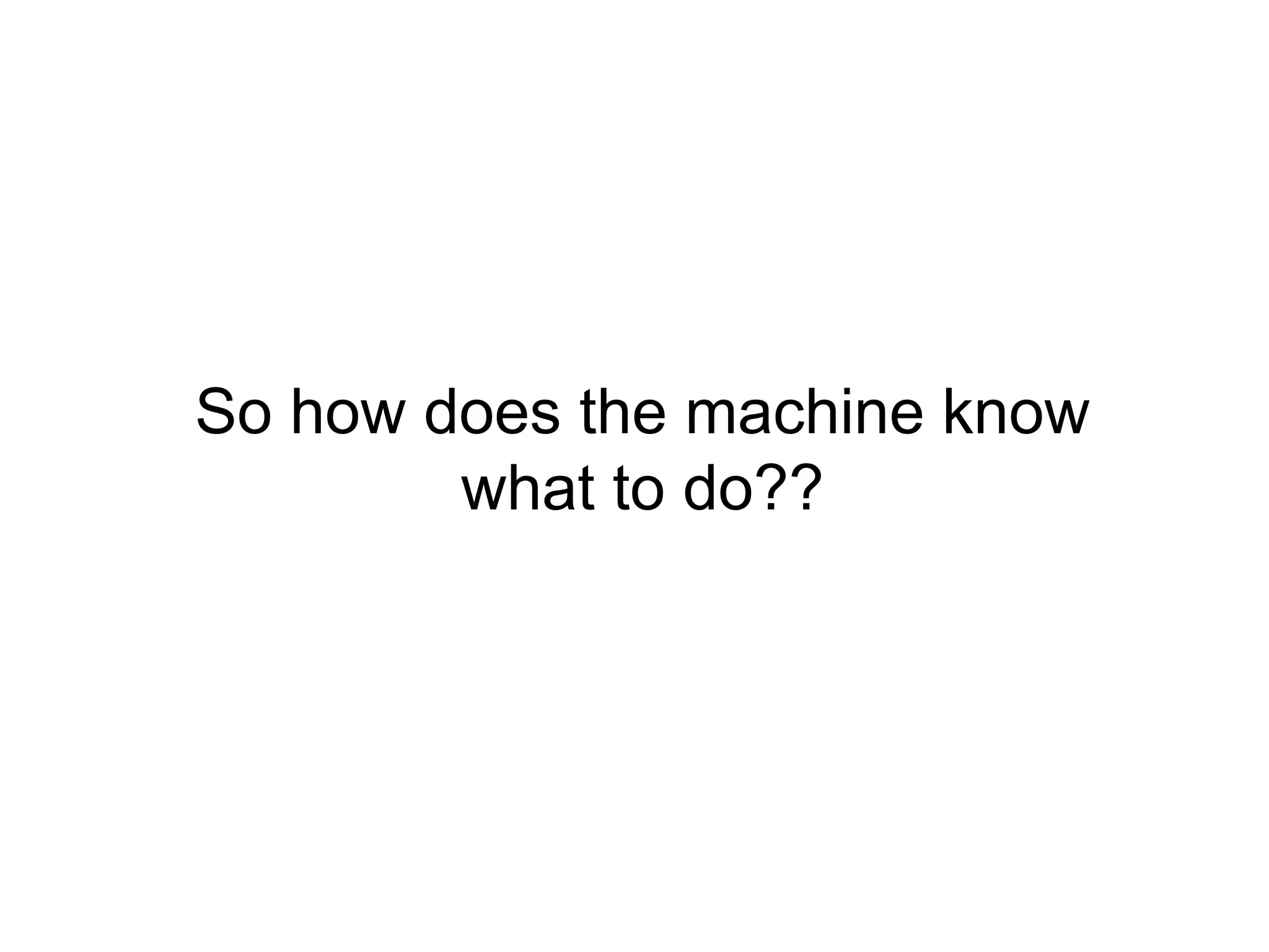 So how does the machine know
        what to do??
 