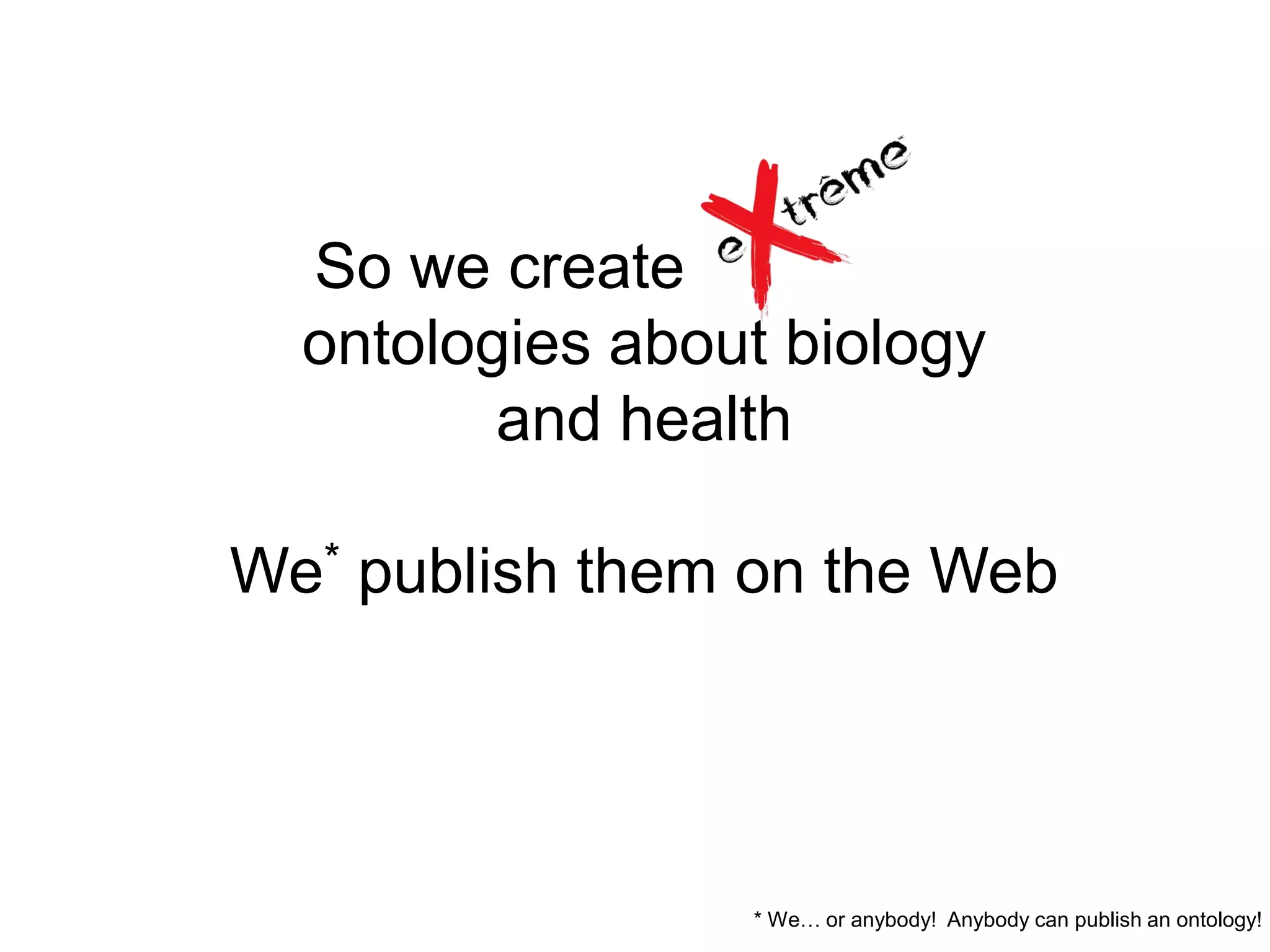 So we create ………….
  ontologies about biology
         and health

We* publish them on the Web




                 * We… or anybody! Anybody can publish an ontology!
 