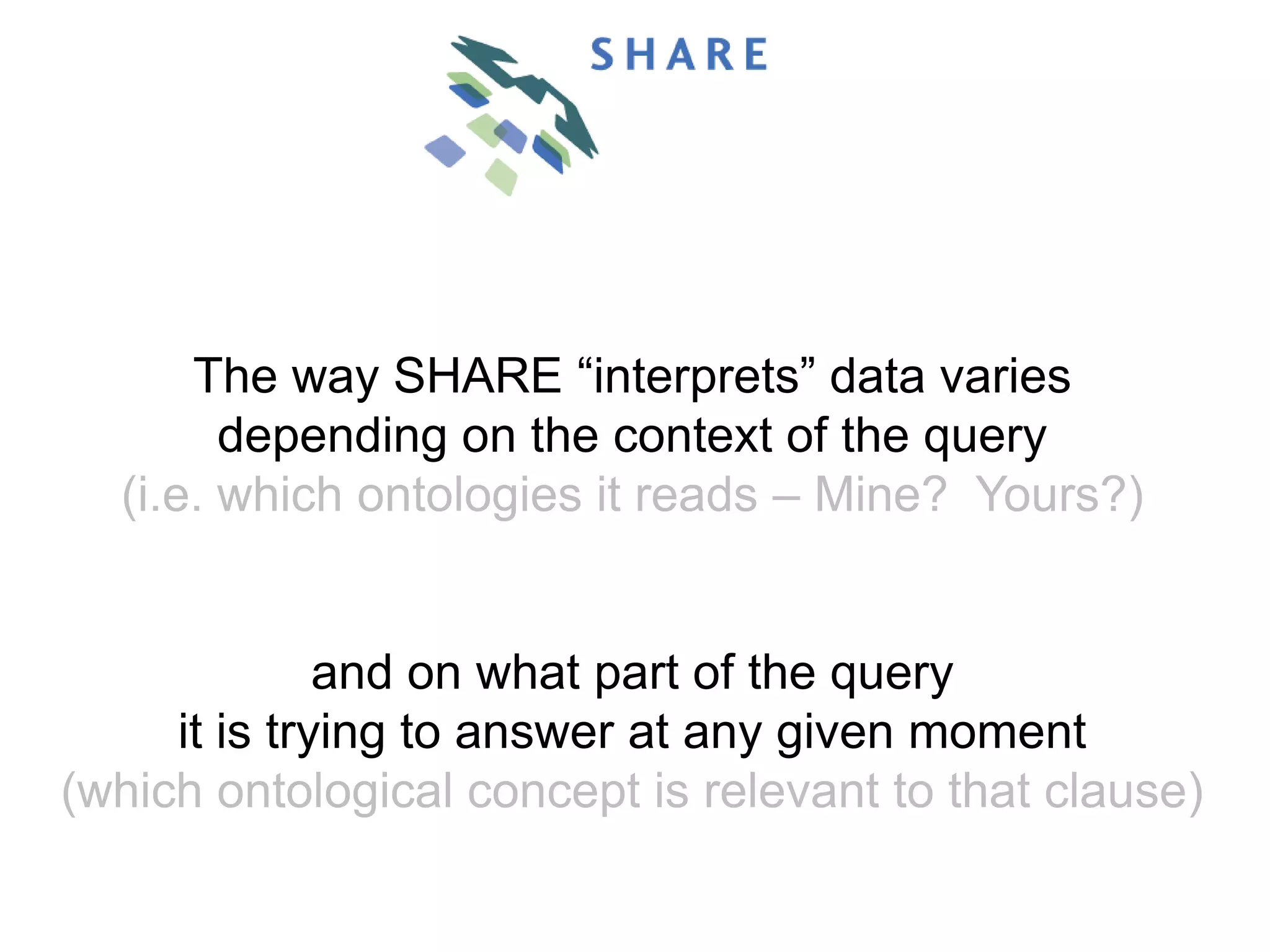The way SHARE “interprets” data varies
        depending on the context of the query
  (i.e. which ontologies it reads – Mine? Yours?)


              and on what part of the query
     it is trying to answer at any given moment
(which ontological concept is relevant to that clause)
 