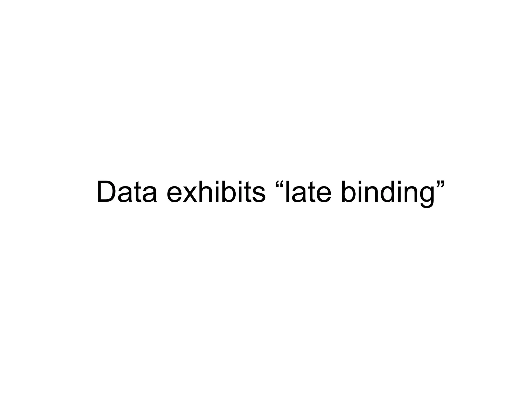 Data exhibits “late binding”
 