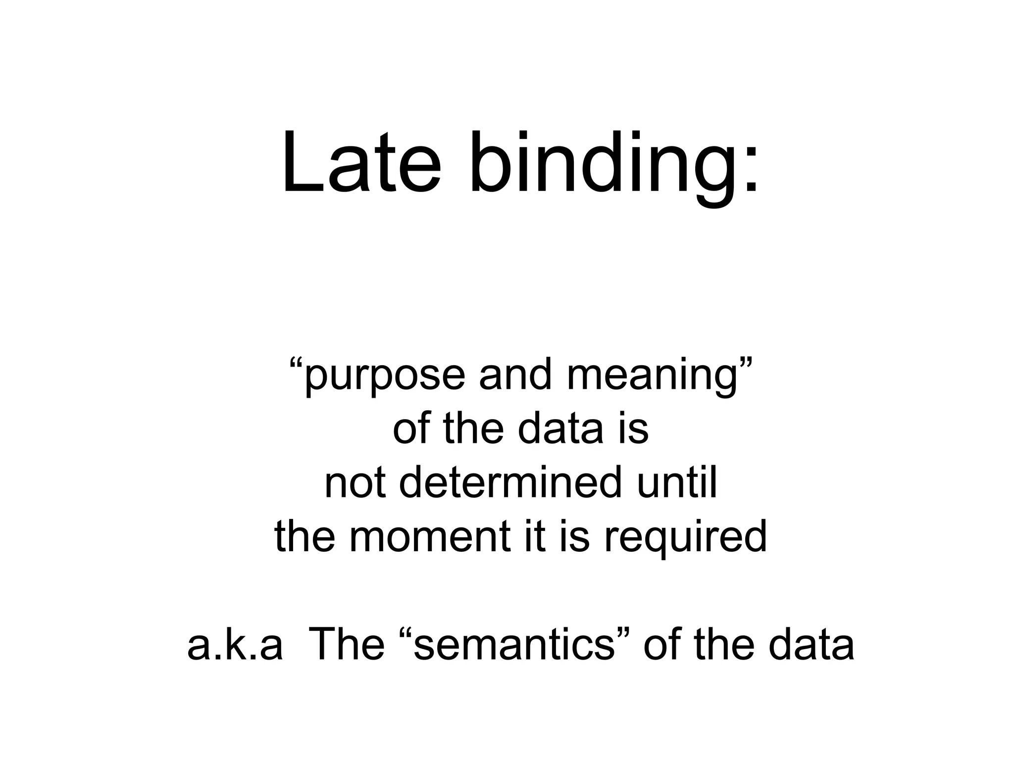 Late binding:

     “purpose and meaning”
           of the data is
       not determined until
    the moment it is required

a.k.a The “semantics” of the data
 