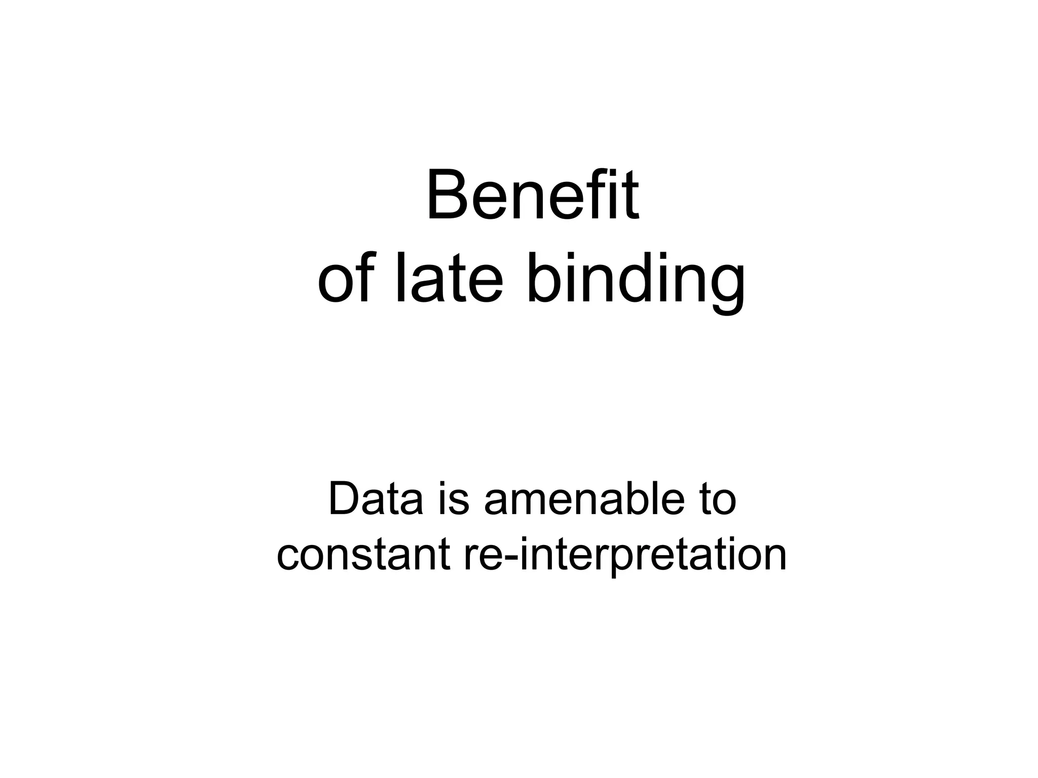Benefit
  of late binding


  Data is amenable to
constant re-interpretation
 