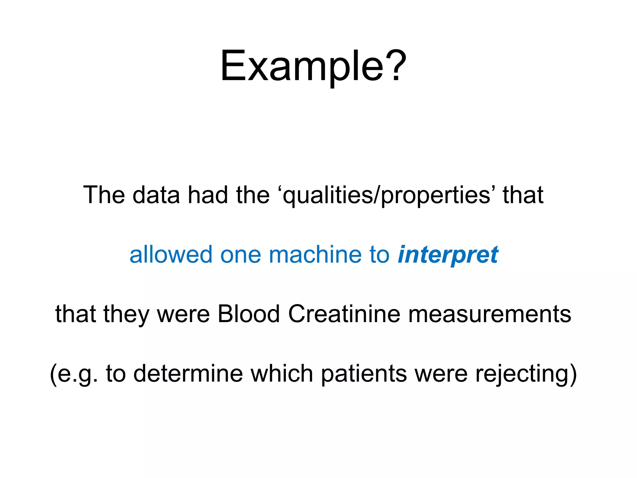 Example?

   The data had the „qualities/properties‟ that

       allowed one machine to interpret

that they were Blood Creatinine measurements

(e.g. to determine which patients were rejecting)
 
