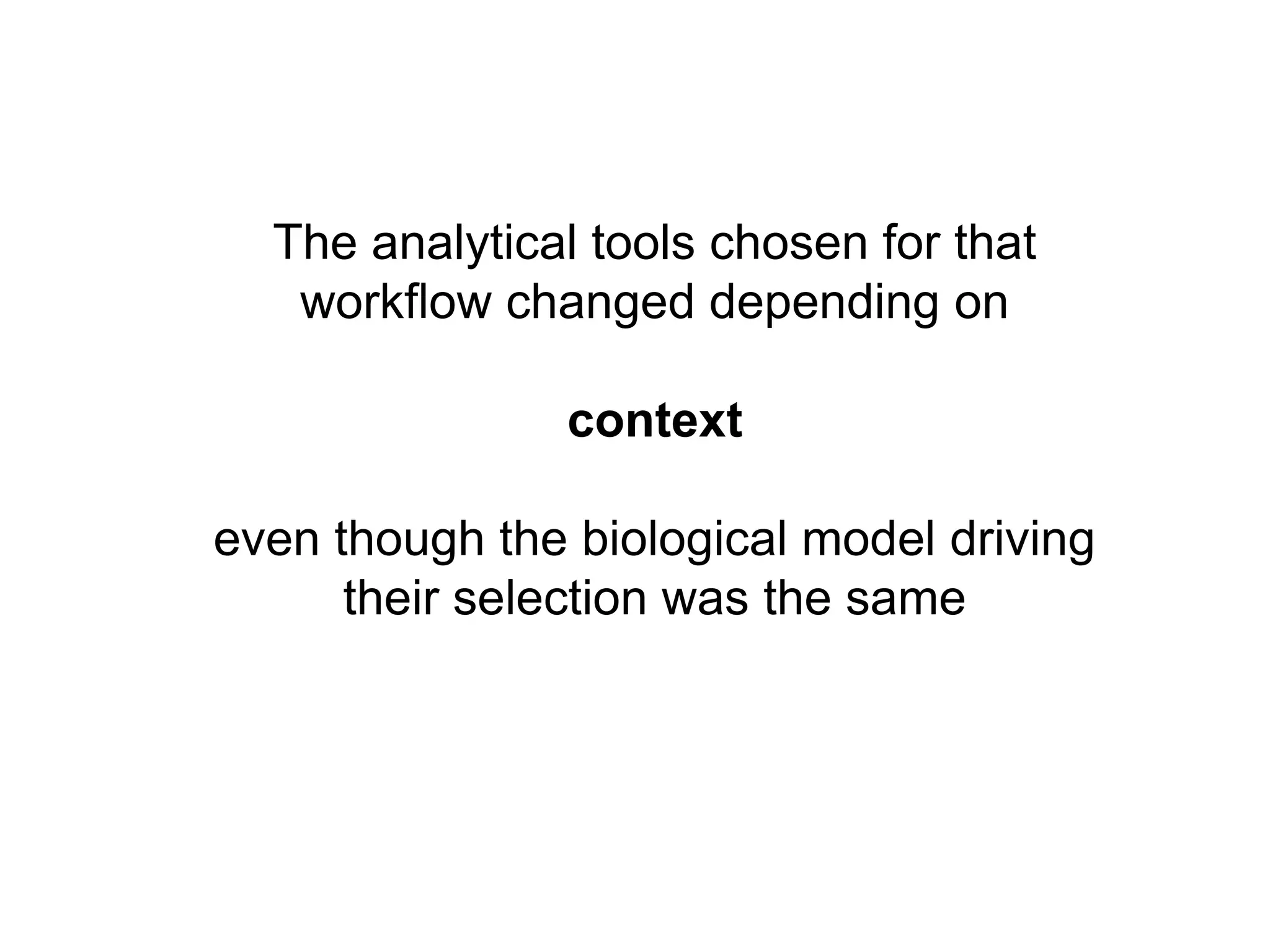 The analytical tools chosen for that
   workflow changed depending on

                context

even though the biological model driving
      their selection was the same
 