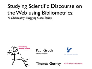 Studying Scientiﬁc Discourse on
the Web using Bibliometrics:
A Chemistry Blogging Case-Study




                   Paul Groth
                   twitter: @pgroth




                   Thomas Gurney
 