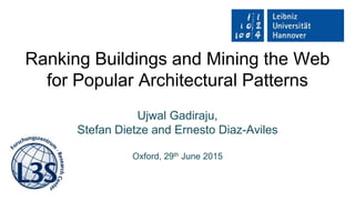 Ranking Buildings and Mining the Web
for Popular Architectural Patterns
Ujwal Gadiraju,
Stefan Dietze and Ernesto Diaz-Aviles
Oxford, 29th June 2015
 