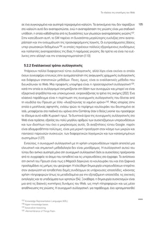 ∆Ô Ï·›ÛÈÔ ÙË˜ ÂÈÛÙ‹ÌË˜ ÙÔ˘ Web



ÛÂ ¤Ó· Û˘ÁÎÂÎÚÈÌ¤ÓÔ Î·È ·˘ÛÙËÚ¿ ÂÚÈÔÚÈÛÌ¤ÓÔ Î·ÏÔ‡È. ∆· ·ÓÙÈÎÂ›ÌÂÓ· Ô˘ ‰ÂÓ Ù·ÈÚÈ¿˙Ô˘Ó           105
ÛÙÔ Î·ÏÔ‡È ·˘Ùﬁ ‰ÂÓ ·Ó··ÚÈÛÙÒÓÙ·È, ÂÓÒ Ë ·Ó··Ú¿ÛÙ·ÛË ÙË˜ ÁÓÒÛË˜ Â›Ó·È ÌÈ· ÛÙ·‰È·Î‹
˘ﬁıÂÛË, Ë ÔÔ›· Î·ıÔ‰ËÁÂ›Ù·È ·ﬁ ÙÈ˜ ‰˘Ó·ÙﬁÙËÙÂ˜ ÙˆÓ ÁÏˆÛÛÒÓ ·Ó··Ú¿ÛÙ·ÛË˜ ÁÓÒÛË˜157.
™ÙËÓ Î·ÙÂ‡ı˘ÓÛË ·˘Ù‹, ÙÔ SW ·Ú¤¯ÂÈ ÙË ‰˘Ó·ÙﬁÙËÙ· ÌÂÁ·Ï‡ÙÂÚË˜ Â˘ÂÏÈÍ›·˜ ÛÙËÓ ·Ó··-
Ú¿ÛÙ·ÛË Î·È ÙËÓ ÂÓÛˆÌ¿ÙˆÛË ÙË˜ ÚÔ·Ó·ÊÂÚﬁÌÂÓË˜ ÏÔÁÈÎ‹˜. √È Â˘ÚÔÛ¿ÚÌÔÛÙÂ˜ ‚¿ÛÂÈ˜
˘ÂÚ-ÁÓˆÛÈ·ÎÒÓ ‰Â‰ÔÌ¤ÓˆÓ158, ÔÈ ÔÔ›Â˜ ÂÚÈ¤¯Ô˘Ó ÔÏÏÔ‡˜ ÂÍÂÚ¯ﬁÌÂÓÔ˘˜ Û˘Ó‰¤ÛÌÔ˘˜
Î·È ÔÏÏ·Ï¤˜ ·Ó··Ú·ÛÙ¿ÛÂÈ˜ ÙË˜ ›‰È·˜ ‹ ·ÚﬁÌÔÈ·˜ ÁÓÒÛË˜, ı· Ú¤ÂÈ Ó· Â›Ó·È ÈÔ Â˘¤-
ÏÈÎÙÂ˜ ÛÙËÓ ·ÏÏ·Á‹ Î·È ÙËÓ Â·Ó·¯ÚËÛÈÌÔÔ›ËÛË [110].

  5.2.2 ∂Ó·ÏÏ·ÎÙÈÎÔ› ÙÚﬁÔÈ Û˘ÏÏÔÁÈÛÙÈÎ‹˜
  À¿Ú¯Ô˘Ó ÔÏÏÔ› ‰È·ÊÔÚÂÙÈÎÔ› Ù‡ÔÈ Û˘ÏÏÔÁÈÛÙÈÎ‹˜, ·ÏÏ¿ Ï›ÁÔÈ Â›Ó·È ÂÎÂ›ÓÔÈ ÔÈ ÔÔ›ÔÈ
¤¯Ô˘Ó Û˘ÓÂÈÛÊ¤ÚÂÈ ÂÈÙ˘¯Ò˜ ÛÙËÓ ·˘ÙÔÌ·ÙÔÔ›ËÛË ÙË˜ ·Ó·ÁˆÁÈÎ‹˜ ÁÚ·ÌÌÈÎ‹˜ Û˘ÏÏÔÁÈÛÙÈÎ‹˜
Î·È ‰È¿ÊÔÚˆÓ ÛÙ·ÙÈÛÙÈÎÒÓ ÌÂıﬁ‰ˆÓ. ¶ÔÈÂ˜, ﬁÌˆ˜, Â›Ó·È ÔÈ ÂÓ·ÏÏ·ÎÙÈÎ¤˜ Ì¤ıÔ‰ÔÈ Ô˘
‰ÈÂ˘ÎﬁÏ˘Ó·Ó ÙÔ Web; ªÈ· ÚÔÊ·Ó‹˜ ˘Ô„‹ÊÈ· Â›Ó·È Ë ÚÔÛÂÙ·ÈÚÈÛÙÈÎ‹ Û˘ÏÏÔÁÈÛÙÈÎ‹159,
Î·Ù¿ ÙËÓ ÔÔ›· ÔÈ Û˘ÏÏÔÁÈÛÌÔ› Û¯ËÌ·Ù›˙ÔÓÙ·È ÛÙË ‚¿ÛË ÙˆÓ Û˘ÓÂÈÚÌÒÓ Î·È ÌÔÚÂ› Ó· Â›Ó·È
ÂÍ·ÈÚÂÙÈÎ¿ ·Úﬁ‚ÏÂÙÔÈ Î·È ˘ÔÎÂÈÌÂÓÈÎÔ›, ÂÎÙÚÔ¯È¿˙ÔÓÙ·˜ ÙÔ ÙÚ¤ÓÔ ÙË˜ ÛÎ¤„Ë˜ [202]. ŒÓ·
ÎÏ·ÛÈÎﬁ ·Ú¿‰ÂÈÁÌ· Â›Ó·È Ë ÂÚ›ÙˆÛË ÙË˜ Û˘ÓÂÈÚÌÈÎ‹˜ Û˘ÏÏÔÁÈÛÙÈÎ‹˜ Ô˘ ‰›ÓÂÙ·È ·ﬁ
ÙË ÓÔ˘‚¤Ï· ÙÔ˘ ¶ÚÔ˘ÛÙ ÌÂ Ù›ÙÏÔ «∞Ó·˙ËÙÒÓÙ·˜ ÙÔ ¯·Ì¤ÓÔ ¯ÚﬁÓÔ»160. ªÈ·˜ ÈÛÙÔÚ›·˜ ÛÙËÓ
ÔÔ›· Ô ÌÂÛ‹ÏÈÎ·˜ ·ÊËÁËÙ‹˜, ÂÓﬁÛˆ ÙÚÒÂÈ ÙÔ ÂÚ›ÊËÌÔ ÎÔ˘ÏÔ˘Ú¿ÎÈ ÙÔ˘ ‚Ô˘ÙËÁÌ¤ÓÔ ÛÂ
ÙÛ¿È, ÌÂÙ·Ê¤ÚÂÙ·È ÛÙ· ·È‰ÈÎ¿ ÙÔ˘ ¯ÚﬁÓÈ· ÛÙËÓ Combray ﬁÙ·Ó Ô ıÂ›Ô˜ Leonie ÙÔ˘ ÚÔÛ¤ÊÂÚÂ
ÙÔ ¤‰ÂÛÌ· ·˘Ùﬁ Î¿ıÂ ∫˘ÚÈ·Î‹ Úˆ›. ∆· ‰˘ÓËÙÈÎ¿ ﬁÚÈ· ÙË˜ Û˘ÓÂÈÚÌÈÎ‹˜ Û˘ÏÏÔÁÈÛÙÈÎ‹˜ ÛÙÔ
Web Â›Ó·È ÙÂÚ¿ÛÙÈ·, ÂÍ·ÈÙ›·˜ ÙÔ˘ ÔÏ‡ ÌÂÁ¿ÏÔ˘ ·ÚÈıÌÔ‡ ÙˆÓ Û˘Û¯ÂÙÈ˙ﬁÌÂÓˆÓ ˘ÂÚÛ˘Ó‰¤ÛÂˆÓ
Î·È ÙˆÓ È‰ÈÔÙ‹ÙˆÓ Ô˘ ¤¯ÂÈ Ô ÌÈÎÚﬁÎÔÛÌÔ˜ ·˘Ùﬁ˜. √È ·Ó·˙ËÙ‹ÛÂÈ˜ Ù‡Ô˘ Google, ·ÚﬁÙÈ
Â›Ó·È ·‰È·ÌÊÈÛ‚‹ÙËÙ· ÔÏ‡ÙÈÌÂ˜, Â›Ó·È ÌÈ· ÌÂÚÈÎ‹ ÚÔÛ¤ÁÁÈÛË ÛÙÔÓ ÎﬁÛÌÔ ÙˆÓ ÌÈÎÚÒÓ Î·È
·ÓÙ·¯Ô‡ ·ÚÔ˘ÛÒÓ Û˘ÛÎÂ˘ÒÓ, ÙˆÓ ‰È·ÊÔÚÂÙÈÎÒÓ ÏÔÁÈÛÌÈÎÒÓ Î·È ÙˆÓ Î·Ù·ÓÂÌËÌ¤ÓˆÓ
Û˘ÛÙËÌ¿ÙˆÓ [127].
  ∂ÓÙÔ‡ÙÔÈ˜, Ë Û˘ÓÂÈÚÌÈÎ‹ Û˘ÏÏÔÁÈÛÙÈÎ‹ ÌÂ ÙË ¯Ú‹ÛË ˘ÂÚÛ˘Ó‰¤ÛÂˆÓ ·ÚﬁÙÈ ·ÔÙÂÏÂ› ÌÈ·
ÂÏÎ˘ÛÙÈÎ‹ Î·È ÛËÌ·ÓÙÈÎ‹ ÌÂıÔ‰ÔÏÔÁ›· ‰ÂÓ Â›Ó·È ÌÔÓﬁ‰ÚÔÌÔ˜. ∏ Û˘ÏÏÔÁÈÛÙÈÎ‹ ·˘ÙÔ‡ ÙÔ˘
Ù‡Ô˘ ‰ÂÓ ·Ó‹ÎÂÈ ·˘ÛÙËÚ¿ ÌﬁÓÔ ÛÙË Û˘ÓÂÈÚÌÈÎ‹ Û˘ÏÏÔÁÈÛÙÈÎ‹ ‰ÈﬁÙÈ ÔÈ Û˘Û¯ÂÙ›ÛÂÈ˜ ÚÔ¤Ú¯ÔÓÙ·È
·ﬁ ÙÔ Û˘ÁÁÚ·Ê¤·, ÙÔ ¿ÙÔÌÔ Ô˘ ÙÔÔıÂÙÂ› Î·È ÙÈ˜ ˘ÂÚÛ˘Ó‰¤ÛÂÈ˜ ÛÙÔ ¤ÁÁÚ·ÊÔ. ∆Ô ·ÓÙ›ÛÙÔÈ¯Ô
ÛÙË ÛÎËÓ‹ ÙÔ˘ ¶ÚÔ˘ÛÙ Â›Ó·È ˆ˜ Ô ª·ÚÛ¤Ï ‰·ÁÎÒÓÂÈ ÙÔ ÎÔ˘ÏÔ˘Ú¿ÎÈ ÙÔ˘ Î·È ¤ÙÛÈ Í·ÊÓÈÎ¿
ÚÔÛÏ·Ì‚¿ÓÂÈ ÙÈ˜ ÌÓ‹ÌÂ˜ ÙÔ˘ ÊÔ‡ÚÓ·ÚË. ∏ ÂÏÂ‡ıÂÚË ‰ËÌÈÔ˘ÚÁ›· ˘ÂÚÛ˘Ó‰¤ÛÂˆÓ ÂÈÙÚ¤ÂÈ
ÛÙÔÓ ·Ó·ÁÓÒÛÙË Ó· ÙÔÔıÂÙ‹ÛÂÈ ‰ÔÌ¤˜ Û˘Ó‰¤ÛÌˆÓ ÛÂ ˘¿Ú¯Ô˘ÛÂ˜ ÈÛÙÔÛÂÏ›‰Â˜, Î¿ÓÔÓÙ·˜
¯Ú‹ÛË ÏËÚÔÊÔÚÈÒÓ ﬁˆ˜ Ù· ÌÂÙ·‰Â‰ÔÌ¤Ó· ÁÈ· ÙËÓ ÂÍÂÙ·˙ﬁÌÂÓË ÈÛÙÔÛÂÏ›‰·, ÙÈ˜ Û¯ÂÙÈÎ¤˜
ÔÓÙÔÏÔÁ›Â˜ Î·È Ù· ˘Ô‰Â›ÁÌ·Ù· ÙˆÓ ¯ÚËÛÙÒÓ [54]. •ÂÎ¿ı·Ú·, Ë ‰ËÌÈÔ˘ÚÁ›· Û˘Û¯ÂÙÈÛÌÒÓ Â›Ó·È
ÌÈ· ·ﬁ ÙÈ˜ ‚·ÛÈÎ¤˜ ÎÈÓËÙ‹ÚÈÂ˜ ‰˘Ó¿ÌÂÈ˜ ÙÔ˘ Web, ˆ˜ ËÁ‹ ÏËÚÔÊÔÚÈÒÓ Î·È ˆ˜ Ì¤ÛÔ
·Ôı‹ÎÂ˘ÛË˜ ÙË˜ ÁÓÒÛË˜. ∏ Û˘ÓÂÈÚÌÈÎ‹ Û˘ÏÏÔÁÈÛÙÈÎ‹, ÁÈ· ·Ú¿‰ÂÈÁÌ·, ¤¯ÂÈ ¯ÚËÛÈÌÔÔÈËıÂ›


                                                                                                  www
157 Knowledge Representation Languages (KRL).
158 Hyper-knowledge bases.
159 Associative reasoning.
160 «Remembrance of Things Past».
 