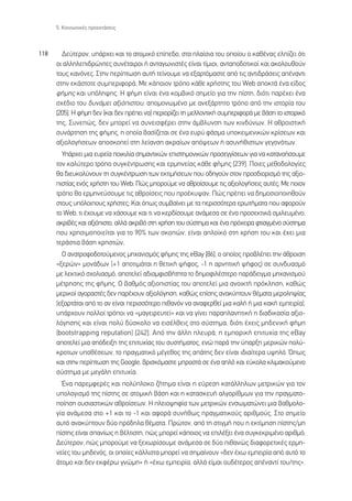 5. ∫ÔÈÓˆÓÈÎ¤˜ ÚÔÂÎÙ¿ÛÂÈ˜



118     ¢Â‡ÙÂÚÔÓ, ˘¿Ú¯ÂÈ Î·È ÙÔ ·ÙÔÌÈÎﬁ Â›Â‰Ô, ÛÙ· Ï·›ÛÈ· ÙÔ˘ ÔÔ›Ô˘ Ô Î·ı¤Ó·˜ ÂÏ›˙ÂÈ ﬁÙÈ
      ÔÈ ·ÏÏËÏÂÈ‰ÚÒÓÙÂ˜ Û˘Ó¤Ù·ÈÚÔÈ ‹ ·ÓÙ·ÁˆÓÈÛÙ¤˜ Â›Ó·È Ù›ÌÈÔÈ, ·ÓÙ·Ô‰ÔÙÈÎÔ› Î·È ·ÎÔÏÔ˘ıÔ‡Ó
      ÙÔ˘˜ Î·ÓﬁÓÂ˜. ™ÙËÓ ÂÚ›ÙˆÛË ·˘Ù‹ ÙÂ›ÓÔ˘ÌÂ Ó· ÂÍ·ÚÙﬁÌ·ÛÙÂ ·ﬁ ÙÈ˜ ·ÓÙÈ‰Ú¿ÛÂÈ˜ ·¤Ó·ÓÙÈ
      ÛÙËÓ ÂÎ¿ÛÙÔÙÂ Û˘ÌÂÚÈÊÔÚ¿. ªÂ Î¿ÔÈÔÓ ÙÚﬁÔ Î¿ıÂ ¯Ú‹ÛÙË˜ ÙÔ˘ Web ·ÔÎÙ¿ ¤Ó· Â›‰Ô˜
      Ê‹ÌË˜ Î·È ˘ﬁÏË„Ë˜. ∏ Ê‹ÌË Â›Ó·È ¤Ó· ÎÔÌ‚ÈÎﬁ ÛËÌÂ›Ô ÁÈ· ÙËÓ ›ÛÙË, ‰ÈﬁÙÈ ·Ú¤¯ÂÈ ¤Ó·
      Û¯¤‰ÈÔ ÙÔ˘ ‰˘Ó¿ÌÂÈ ·ÍÈﬁÈÛÙÔ˘, ·ÔÌÔÓˆÌ¤ÓÔ ÌÂ ·ÓÂÍ¿ÚÙËÙÔ ÙÚﬁÔ ·ﬁ ÙËÓ ÈÛÙÔÚ›· ÙÔ˘
      [205]. ∏ Ê‹ÌË ‰ÂÓ (Î·È ‰ÂÓ Ú¤ÂÈ Ó·) ÂÚÈÔÚ›˙ÂÈ ÙË ÌÂÏÏÔÓÙÈÎ‹ Û˘ÌÂÚÈÊÔÚ¿ ÌÂ ‚¿ÛË ÙÔ ÈÛÙÔÚÈÎﬁ
      ÙË˜. ™˘ÓÂÒ˜, ‰ÂÓ ÌÔÚÂ› Ó· Û˘ÓÂÈÛÊ¤ÚÂÈ ÛÙËÓ ¿Ì‚Ï˘ÓÛË ÙˆÓ ÎÈÓ‰‡ÓˆÓ. ∏ ·ıÚÔÈÛÙÈÎ‹
      Û˘Ó¿ÚÙËÛË ÙË˜ Ê‹ÌË˜, Ë ÔÔ›· ‚·Û›˙ÂÙ·È ÛÂ ¤Ó· Â˘Ú‡ Ê¿ÛÌ· ˘ÔÎÂÈÌÂÓÈÎÒÓ ÎÚ›ÛÂˆÓ Î·È
      ·ÍÈÔÏÔÁ‹ÛÂˆÓ ·ÔÛÎÔÂ› ÛÙË ÏÂ›·ÓÛË ·ÎÚ·›ˆÓ ·ﬁ„ÂˆÓ ‹ ·Û˘Ó‹ıÈÛÙˆÓ ÁÂÁÔÓﬁÙˆÓ.
        À¿Ú¯ÂÈ ÌÈ· Â˘ÚÂ›· ÔÈÎÈÏ›· ÛËÌ·ÓÙÈÎÒÓ ÂÈÛÙËÌÔÓÈÎÒÓ ÚÔÛÂÁÁ›ÛÂˆÓ ÁÈ· Ó· Î·Ù·ÓÔ‹ÛÔ˘ÌÂ
      ÙÔÓ Î·Ï‡ÙÂÚÔ ÙÚﬁÔ Û˘ÁÎ¤ÓÙÚˆÛË˜ Î·È ÂÚÌËÓÂ›·˜ Î¿ıÂ Ê‹ÌË˜ [239]. ¶ÔÈÂ˜ ÌÂıÔ‰ÔÏÔÁ›Â˜
      ı· ‰ÈÂ˘ÎÔÏ‡ÓÔ˘Ó ÙË Û˘ÁÎ¤ÓÙÚˆÛË ÙˆÓ ÂÎÙÈÌ‹ÛÂˆÓ Ô˘ Ô‰ËÁÔ‡Ó ÛÙÔÓ ÚÔÛ‰ÈÔÚÈÛÌﬁ ÙË˜ ·ÍÈÔ-
      ÈÛÙ›·˜ ÂÓﬁ˜ ¯Ú‹ÛÙË ÙÔ˘ Web; ¶Ò˜ ÌÔÚÔ‡ÌÂ Ó· ·ıÚÔ›ÛÔ˘ÌÂ ÙÈ˜ ·ÍÈÔÏÔÁ‹ÛÂÈ˜ ·˘Ù¤˜; ªÂ ÔÈÔÓ
      ÙÚﬁÔ ı· ÂÚÌËÓÂ‡ÛÔ˘ÌÂ ÙÈ˜ ·ıÚÔ›ÛÂÈ˜ Ô˘ ÚÔ¤Î˘„·Ó; ¶Ò˜ Ú¤ÂÈ Ó· ‰ËÌÔÛÈÔÔÈËıÔ‡Ó
      ÛÙÔ˘˜ ˘ﬁÏÔÈÔ˘˜ ¯Ú‹ÛÙÂ˜; ∫·È ﬁˆ˜ Û˘Ì‚·›ÓÂÈ ÌÂ Ù· ÂÚÈÛÛﬁÙÂÚ· ÂÚˆÙ‹Ì·Ù· Ô˘ ·ÊÔÚÔ‡Ó
      ÙÔ Web, ÙÈ ¤¯Ô˘ÌÂ Ó· ¯¿ÛÔ˘ÌÂ Î·È ÙÈ Ó· ÎÂÚ‰›ÛÔ˘ÌÂ ·Ó¿ÌÂÛ· ÛÂ ¤Ó· ÚÔÛÂÎÙÈÎ¿ ÛÌÈÏÂ˘Ì¤ÓÔ,
      ·ÎÚÈ‚¤˜ Î·È ·ÍÈﬁÈÛÙÔ, ·ÏÏ¿ ·ÎÚÈ‚ﬁ ÛÙË ¯Ú‹ÛË ÙÔ˘ Û‡ÛÙËÌ· Î·È ¤Ó· Úﬁ¯ÂÈÚ· ÊÙÈ·ÁÌ¤ÓÔ Û‡ÛÙËÌ·
      Ô˘ ¯ÚËÛÈÌÔÔÈÂ›Ù·È ÁÈ· ÙÔ 90% ÙˆÓ ÛÎÔÒÓ, Â›Ó·È ·ÏÔ˚Îﬁ ÛÙË ¯Ú‹ÛË ÙÔ˘ Î·È ¤¯ÂÈ ÌÈ·
      ÙÂÚ¿ÛÙÈ· ‚¿ÛË ¯ÚËÛÙÒÓ;
        √ ·Ó·ÙÚÔÊÔ‰ÔÙÔ‡ÌÂÓÔ˜ ÌË¯·ÓÈÛÌﬁ˜ Ê‹ÌË˜ ÙË˜ eBay [86], Ô ÔÔ›Ô˜ ÚÔ‚Ï¤ÂÈ ÙËÓ ¿ıÚÔÈÛË
      «ÍÂÚÒÓ» ÌÔÓ¿‰ˆÓ (+1 ·ÔÙÈÌ¿Ù·È Ë ıÂÙÈÎ‹ „‹ÊÔ˜, -1 Ë ·ÚÓËÙÈÎ‹ „‹ÊÔ˜) ÛÂ Û˘Ó‰˘·ÛÌﬁ
      ÌÂ ÏÂÎÙÈÎﬁ Û¯ÔÏÈ·ÛÌﬁ, ·ÔÙÂÏÂ› ·‰È·ÌÊÈÛ‚‹ÙËÙ· ÙÔ ‰ËÌÔÊÈÏ¤ÛÙÂÚÔ ·Ú¿‰ÂÈÁÌ· ÌË¯·ÓÈÛÌÔ‡
      Ì¤ÙÚËÛË˜ ÙË˜ Ê‹ÌË˜. √ ‚·ıÌﬁ˜ ·ÍÈÔÈÛÙ›·˜ ÙÔ˘ ·ÔÙÂÏÂ› ÌÈ· ·ÓÔÈÎÙ‹ ÚﬁÎÏËÛË, Î·ıÒ˜
      ÌÂÚÈÎÔ› ·ÁÔÚ·ÛÙ¤˜ ‰ÂÓ ·Ú¤¯Ô˘Ó ·ÍÈÔÏﬁÁËÛË, Î·ıÒ˜ Â›ÛË˜ ·Ó·Î‡ÙÔ˘Ó ı¤Ì·Ù· ÌÂÚÔÏË„›·˜
      (ÂÍ·ÚÙ¿Ù·È ·ﬁ ÙÔ ·Ó Â›Ó·È ÂÚÈÛÛﬁÙÂÚÔ Èı·ÓﬁÓ Ó· ·Ó·ÊÂÚıÂ› ÌÈ· Î·Ï‹ ‹ ÌÈ· Î·Î‹ ÂÌÂÈÚ›·),
      ˘¿Ú¯Ô˘Ó ÔÏÏÔ› ÙÚﬁÔÈ Ó· «Ì·ÁÂÈÚÂ˘ÙÂ›» Î·È Ó· Á›ÓÂÈ ·Ú·Ï·ÓËÙÈÎ‹ Ë ‰È·‰ÈÎ·Û›· ·ÍÈÔ-
      ÏﬁÁËÛË˜ Î·È Â›Ó·È ÔÏ‡ ‰‡ÛÎÔÏÔ Ó· ÂÈÛ¤ÏıÂÈ˜ ÛÙÔ Û‡ÛÙËÌ·, ‰ÈﬁÙÈ ¤¯ÂÈ˜ ÌË‰ÂÓÈÎ‹ Ê‹ÌË
      (bootstrapping reputation) [242]. ∞ﬁ ÙËÓ ¿ÏÏË ÏÂ˘Ú¿, Ë ÂÌÔÚÈÎ‹ ÂÈÙ˘¯›· ÙË˜ eBay
      ·ÔÙÂÏÂ› ÌÈ· ·ﬁ‰ÂÈÍË ÙË˜ ÂÈÙ˘¯›·˜ ÙÔ˘ Û˘ÛÙ‹Ì·ÙÔ˜, ÂÓÒ ·Ú¿ ÙËÓ ‡·ÚÍË ÌÂÚÈÎÒÓ ÔÏ‡-
      ÎÚÔÙˆÓ ˘Ôı¤ÛÂˆÓ, ÙÔ Ú·ÁÌ·ÙÈÎﬁ Ì¤ÁÂıÔ˜ ÙË˜ ·¿ÙË˜ ‰ÂÓ Â›Ó·È È‰È·›ÙÂÚ· ˘„ËÏﬁ. Ÿˆ˜
      Î·È ÛÙËÓ ÂÚ›ÙˆÛË ÙË˜ Google, ‚ÚÈÛÎﬁÌ·ÛÙÂ ÌÚÔÛÙ¿ ÛÂ ¤Ó· ·Ïﬁ Î·È Â‡ÎÔÏ· ÎÏÈÌ·ÎÔ‡ÌÂÓÔ
      Û‡ÛÙËÌ· ÌÂ ÌÂÁ¿ÏË ÂÈÙ˘¯›·.
        ŒÓ· ·ÚÂÌÊÂÚ¤˜ Î·È ÔÏ‡ÏÔÎÔ ˙‹ÙËÌ· Â›Ó·È Ë Â‡ÚÂÛË Î·Ù¿ÏÏËÏˆÓ ÌÂÙÚÈÎÒÓ ÁÈ· ÙÔÓ
      ˘ÔÏÔÁÈÛÌﬁ ÙË˜ ›ÛÙË˜ ÛÂ ·ÙÔÌÈÎ‹ ‚¿ÛË Î·È Ë Î·Ù·ÛÎÂ˘‹ ·ÏÁÔÚ›ıÌˆÓ ÁÈ· ÙËÓ Ú·ÁÌ·ÙÔ-
      Ô›ËÛË Ô˘ÛÈ·ÛÙÈÎÒÓ ·ıÚÔ›ÛÂˆÓ. ∏ ÏÂÈÔ„ËÊ›· ÙˆÓ ÌÂÙÚÈÎÒÓ ÂÓÛˆÌ·ÙÒÓÂÈ ÌÈ· ‚·ıÌÔÏÔ-
      Á›· ·Ó¿ÌÂÛ· ÛÙÔ +1 Î·È ÙÔ -1 Î·È ·ÊÔÚ¿ Û˘Ó‹ıˆ˜ Ú·ÁÌ·ÙÈÎÔ‡˜ ·ÚÈıÌÔ‡˜. ™ÙÔ ÛËÌÂ›Ô
      ·˘Ùﬁ ·Ó·Î‡ÙÔ˘Ó ‰‡Ô Úﬁ‰ËÏ· ı¤Ì·Ù·. ¶ÚÒÙÔÓ, ·ﬁ ÙË ÛÙÈÁÌ‹ Ô˘ Ë ÂÎÙ›ÌËÛË ›ÛÙË˜/ÌË
      ›ÛÙË˜ Â›Ó·È Û·Ó›ˆ˜ Ë ‚¤ÏÙÈÛÙË, Ò˜ ÌÔÚÂ› Î¿ÔÈÔ˜ Ó· ÂÈÏ¤ÍÂÈ ¤Ó· Û˘ÁÎÂÎÚÈÌ¤ÓÔ ·ÚÈıÌﬁ;
      ¢Â‡ÙÂÚÔÓ, Ò˜ ÌÔÚÔ‡ÌÂ Ó· ÍÂ¯ˆÚ›ÛÔ˘ÌÂ ·Ó¿ÌÂÛ· ÛÂ ‰‡Ô Èı·ÓÒ˜ ‰È·ÊÔÚÂÙÈÎ¤˜ ÂÚÌË-
      ÓÂ›Â˜ ÙÔ˘ ÌË‰ÂÓﬁ˜, ÔÈ ÔÔ›Â˜ Î¿ÏÏÈÛÙ· ÌÔÚÂ› Ó· ÛËÌ·›ÓÔ˘Ó «‰ÂÓ ¤¯ˆ ÂÌÂÈÚ›· ·ﬁ ·˘Ùﬁ ÙÔ
      ¿ÙÔÌÔ Î·È ‰ÂÓ ÂÎÊ¤Úˆ ÁÓÒÌË» ‹ «¤¯ˆ ÂÌÂÈÚ›·, ·ÏÏ¿ Â›Ì·È Ô˘‰¤ÙÂÚÔ˜ ·¤Ó·ÓÙ› ÙÔ˘/ÙË˜».
 