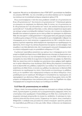 5. ∫ÔÈÓˆÓÈÎ¤˜ ÚÔÂÎÙ¿ÛÂÈ˜



120     Ô˘ÚÁÔ‡ÓÙ·È. ªÈ· ·ﬁ ÙÈ˜ ÈÔ ·ÍÈÔÚﬁÛÂÎÙÂ˜ Â›Ó·È Ë FOAF [45]182, ÌÈ· ÔÓÙÔÏÔÁ›· Ô˘ ‚·Û›˙ÂÙ·È
        ÛÙÈ˜ ÁÏÒÛÛÂ˜ RDF/OWL, Ô˘ ¤¯ÂÈ ÂÂÎÙ·ıÂ› ÌÂ ¤Ó· ÂÈ‰ÈÎﬁ ÏÂÍÈÏﬁÁÈÔ ÁÈ· ÙËÓ ÂÚÈÁÚ·Ê‹
        ÙˆÓ Û¯¤ÛÂˆÓ Î·È ÙË˜ ·ÓÙ·ÏÏ·Á‹˜ ·ﬁ„ÂˆÓ ·Ó¿ÌÂÛ· ÛÂ Ê›ÏÔ˘˜ [115].
          Ÿˆ˜ Û˘¯Ó¿ ·Ó·Ê¤ÚÂÙ·È Ë ›ÛÙË ‰ÂÓ Â›Ó·È ÌÂÙ·‚·ÙÈÎ‹. ¢ËÏ·‰‹ ·Ó Ô ∞ ÂÌÈÛÙÂ‡ÂÙ·È ÙÔÓ
        µ Î·È Ô µ ÂÌÈÛÙÂ‡ÂÙ·È ÙÔÓ °, ‰ÂÓ ¤ÂÙ·È ﬁÙÈ Ô ∞ ÂÌÈÛÙÂ‡ÂÙ·È ÙÔÓ °. ∏ ‰È·›ÛÙˆÛË Ê·›ÓÂÙ·È
        Ó· ˘ÔÓÔÌÂ‡ÂÈ ÙËÓ ÚÔÛ¤ÁÁÈÛË ÙÔ˘ ∞ÍÈﬁÈÛÙÔ˘ Web. ∂Ó ÙÔ‡ÙÔÈ˜, ·Ó Ô ∞ ÂÌÈÛÙÂ‡ÂÙ·È ÙÔÓ
        µ, Ô µ ÂÌÈÛÙÂ‡ÂÙ·È ÙÔÓ ° Î·È Ô µ Û˘ÛÙ‹ÛÂÈ ÙÔÓ ° ÛÙÔÓ ∞, ÙﬁÙÂ ·ÔÙÂÏÂ› ¤Ó· ÏﬁÁÔ ÁÈ· ÙÔÓ ∞ Ó·
        ÂÌÈÛÙÂ˘ıÂ› ÙÔÓ °. ∏ ·Ï˘Û›‰· ·˘Ù‹ ı· Û¿ÛÂÈ, ÂÓ Ù¤ÏÂÈ, ·ÏÏ¿ ﬁ¯È ··Ú·›ÙËÙ· ÛÂ ¿ÌÂÛÔ ¯ÚﬁÓÔ
        Î·È ·ﬁÙÔÌ·Ø ÌÔÚÂ› Ó· ·Ô‰ÔÌËıÂ› ÛÙ·‰È·Î¿. ™˘ÓÂÒ˜, Â¿Ó Ë ¤ÓÓÔÈ· ÙË˜ ·Ô‰ﬁÌËÛË˜
        ‚·ÛÈÛıÂ› ÛÙËÓ Î·Ù·ÛÎÂ˘‹ ÌÂÙÚÈÎÒÓ ÁÈ· ÙËÓ ›ÛÙË ÌÂ ‚¿ÛË ÙËÓ ÚÔÛ¤ÁÁÈÛË ÙÔ˘ ∞ÍÈﬁÈÛÙÔ˘
        Web, ÙﬁÙÂ Â›Ó·È ÂÊÈÎÙ‹ Ë ˘Ô‰ÂÈÁÌ·ÙÔÔ›ËÛË ‹ Ë ‰ËÌÈÔ˘ÚÁ›· ›ÛÙË˜ ·ﬁ Ì·ÚÙ˘Ú›Â˜ ·˘ÙÔ„›·˜
        ‹ ·ÔıËÎÂ˘Ì¤ÓÂ˜ ·ﬁ„ÂÈ˜ [115]. Œ¯ÂÈ ˘ÔÛÙËÚÈ¯ıÂ› ﬁÙÈ ÁÈ· Ó· ÂÍ·ÛÊ·ÏÈÛıÂ› Ë ¿ıÚÔÈÛË ÙË˜
        ÏËÚÔÊÔÚ›·˜ ÁÈ· ÙËÓ ›ÛÙË ··ÈÙÂ›Ù·È Ë ÂÎÊÚ·ÛÙÈÎﬁÙËÙ· ÙÔ˘ SW, Ë ÔÔ›· ‰ÂÓ Â›Ó·È ÂÎ
        Ê‡ÛÂˆ˜ Â˘ÚÂÙÈÎÔ‡ ¯·Ú·ÎÙ‹Ú·, ·ÏÏ¿ ÛÙËÚ›˙ÂÙ·È ÛÙÔ ÂÚÈÂ¯ﬁÌÂÓÔ ÙˆÓ ÚÔÛ‰ÈÔÚÈÛÌÒÓ ÙË˜
        ·ÍÈÔÈÛÙ›·˜. ∞ﬁ ÙË ÛÙÈÁÌ‹ Ô˘ Î¿ÔÈÔ˜ ‰ËÌÔÛÈÔÔÈÂ› ¤Ó· ·Ú¯Â›Ô, ÙÔ ÔÔ›Ô ·Ó·Ê¤ÚÂÈ ÔÈÔÈ
        ÁÓˆÚ›˙Ô˘Ó ÙÈ Î·È ﬁÛÔ ·ÍÈﬁÈÛÙÔÈ Â›Ó·È, ÙﬁÙÂ Ë Û˘ÁÎÂÎÚÈÌ¤ÓË ÎÔÈÓˆÓÈÎ‹ ÏËÚÔÊÔÚ›· ÌÔÚÂ›
        Ó· ˘ÔÛÙÂ› ÂÂÍÂÚÁ·Û›· ¯ˆÚ›˜ ÙËÓ ÌÂÛÔÏ¿‚ËÛË ÂÓ‰È¿ÌÂÛˆÓ [115, 243].
          ∏ ÌÂÏÏÔÓÙÈÎ‹ ÚÔÛ¿ıÂÈ· Î·Ù·ÓﬁËÛË˜ ÙˆÓ ÙÚﬁˆÓ Ô˘ Ë ÏËÚÔÊÔÚ›· ÁÈ· ÙËÓ ›ÛÙË
        ÌÔÚÂ› Ó· ÂÍ·¯ıÂ› ·ﬁ ‰ÔÌ¤˜ ﬁˆ˜ ÙÔ Web, ‚Ú›ÛÎÂÙ·È ÛÙÔ Â›ÎÂÓÙÚÔ ÙË˜ ‰ÈÂÚÂ‡ÓËÛË˜ ÙˆÓ
        ÎÔÈÓˆÓÈÎÒÓ ‰ÈÎÙ‡ˆÓ Î·È ÙˆÓ ·Ó··Ú·ÛÙ¿ÛÂÒÓ ÙÔ˘˜ ÛÙÔ Web. √ Richardson Î·È ÔÈ
        Û˘ÓÂÚÁ¿ÙÂ˜ ÙÔ˘ ¤¯Ô˘Ó ‰Â›ÍÂÈ ﬁÙÈ ÔÈ ÂÚÌËÓÂ›Â˜ ÙË˜ ‰ÈÂÚÂ‡ÓËÛË˜ ÙÔ˘ ÁÚ¿ÊÔ˘ ÙÔ˘ ∞ÍÈﬁÈÛÙÔ˘
        Web Ô˘ ÚÔÎ‡ÙÔ˘Ó ·ﬁ ÙËÓ ¿ÏÁÂ‚Ú· ÙˆÓ ÌÔÓÔ·ÙÈÒÓ ÛÙÔ˘˜ ÁÚ¿ÊÔ˘˜ (path algebra)
        Î·È ÙË ¯Ú‹ÛË Èı·ÓÔÙ‹ÙˆÓ Â›Ó·È Ù·˘ÙﬁÛËÌÂ˜ [243]. ª‹ˆ˜ ı· ÌÔÚÔ‡ÛÂ ÙÔ ·ÔÙ¤ÏÂÛÌ·
        ·˘Ùﬁ Ó· ·ÍÈÔÔÈËıÂ› ÛÙÈ˜ ÌÂıﬁ‰Ô˘˜ ÈÂÚ¿Ú¯ËÛË˜ ÙˆÓ ÛÂÏ›‰ˆÓ Ô˘ ÚÔÎ‡ÙÔ˘Ó ·ﬁ ÙÈ˜
        ·Ó·˙ËÙ‹ÛÂÈ˜ ÛÙÔ Web; ∂›ÛË˜, ÙÔ Û‡ÓÔÏÔ ÙˆÓ ÌÂıﬁ‰ˆÓ Ô˘ ·ÍÈÔÔÈÔ‡Ó ÙÔ ∞ÍÈﬁÈÛÙÔ Web
        ·ÏÔÔÈÔ‡Ó ÙÔÓ ÚÔÛ‰ÈÔÚÈÛÌﬁ ÙË˜ ›ÛÙË˜. ∂›Ó·È ‰˘Ó·ÙﬁÓ Ó· ÂÂÎÙÂ›ÓÔ˘ÌÂ ÙÈ˜ ÌÂıﬁ‰Ô˘˜
        ·˘Ù¤˜ ÌÂ ÙËÓ ÚÔÛı‹ÎË ÔÏ˘-·Ú·ÌÂÙÚÈÎÒÓ ·ﬁ„ÂˆÓ Î·È ¿ÏÏˆÓ ‰Â‰ÔÌ¤ÓˆÓ, ﬁˆ˜
        ÌÂÙ·‰Â‰ÔÌ¤Ó· ÁÈ· ÙËÓ ÚÔ¤ÏÂ˘ÛË; ªÂ ‰Â‰ÔÌ¤ÓË ÙË ÛÔ˘‰·ÈﬁÙËÙ· ÙÔ˘ ÂÚÈÂ¯ÔÌ¤ÓÔ˘ ÛÙË
        ¯·ÚÙÔÁÚ¿ÊËÛË ÙˆÓ ·ÍÈﬁÈÛÙˆÓ Webs, Ì‹ˆ˜ ÔÈ ÙÂ¯ÓÈÎ¤˜ ‰ËÌÈÔ˘ÚÁ›·˜ ›ÛÙË˜ ÛÙÔ SW,
        ÌÔÚÔ‡Ó Ó· ‰È·‰Ú·Ì·Ù›ÛÔ˘Ó ¤Ó·Ó ·ÓÙ›ÛÙÔÈ¯Ô ÚﬁÏÔ ÌÂ ·˘ÙﬁÓ ÙÔ˘ PageRank Ô˘ ÂÍ¿ÁÂÈ
        ÏËÚÔÊÔÚ›· ·ﬁ ÙÈ˜ ·ÓÂÚÌ‹ÓÂ˘ÙÂ˜ ‰ÔÌ¤˜ ÙˆÓ Û˘Ó‰¤ÛÌˆÓ ÛÙÔ WWW;

          5.4.5 ¶›ÛÙË (II): ÌË¯·ÓÔÔÈÒÓÙ·˜ ÙËÓ ·ﬁ‰ÂÈÍË
          À¿Ú¯ÂÈ, ÙÂÏÈÎ¿, ¤Ó· ÎÔÈÓˆÓÈÔÏÔÁÈÎﬁ ÂÚÒÙËÌ· Ô˘ ÏÂÈÙÔ˘ÚÁÂ› ˆ˜ Â›ÏÔÁÔ˜ ÛÙ· ı¤Ì·Ù·
        ›ÛÙË˜. ∂ÌÈÛÙÂ˘ﬁÌ·ÛÙÂ ÙÈ˜ ÌË¯·Ó¤˜ Î·È ÙÈ˜ ·˘ÙÔÌ·ÙÔÔÈËÌ¤ÓÂ˜ ÂÊ·ÚÌÔÁ¤˜ ›ÛÙË˜ Ô˘
        ˘ÔÛÙËÚ›˙Ô˘Ó ﬁÙ·Ó ÂÚÁ·˙ﬁÌ·ÛÙÂ ‹ ‰È·ÛÎÂ‰¿˙Ô˘ÌÂ ÛÙÔ Web; Œ¯ÂÈ ˘ÔÛÙËÚÈ¯ıÂ› ﬁÙÈ Ô
        ÛËÌÂÚÈÓﬁ˜ ÔÏÈÙÈÛÌﬁ˜ ·ÓÙÈÌÂÙˆ›˙ÂÈ ÙËÓ ¤ÓÓÔÈ· ÙË˜ «·ﬁ‰ÂÈÍË˜» (‹ Î·Ï‡ÙÂÚ· ÙË˜ ÈÛÙÔ-
        Ô›ËÛË˜) Ì¤Û· ·ﬁ ‰‡Ô ÔÙÈÎ¤˜ ÁˆÓ›Â˜. ™‡ÌÊˆÓ· ÌÂ ÙËÓ ÚÒÙË, ﬁˆ˜ ˘ÔÛÙ‹ÚÈÍÂ Ô
        Wittgenstein, Ë ·ﬁ‰ÂÈÍË Â›Ó·È ÌÈ· ÂÈÎﬁÓ· Ô˘ ··ÈÙÂ› ÂÈÎ‡ÚˆÛË, ÚÔÎ‡ÙÂÈ Ì¤Û· ·ﬁ
        ÙËÓ ÚÔÛ¿ıÂÈ¿ Ì·˜ [292] Î·È ÂÓ Ù¤ÏÂÈ Ì·˜ Â›ıÂÈ. ∂ÍËÁÂ›, ÂÈ‰ÂÈÎÓ‡ÂÈ Î·È ‰È·ÙÚ·ÓÒÓÂÈ
  www
        182 http://www.foaf-project.org.
 