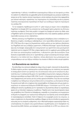 ∆Ô Ï·›ÛÈÔ ÙË˜ ÂÈÛÙ‹ÌË˜ ÙÔ˘ Web



«spamdexing» ‹ ·ÏÏÈÒ˜ Ë ÙÔÔı¤ÙËÛË Û˘ÁÎÂÎÚÈÌ¤ÓˆÓ Ï¤ÍÂˆÓ ÛÂ ¤Ó· ·Ú¯Â›Ô ÌÂ ÛÙﬁ¯Ô                    131
ÙËÓ ·‡ÍËÛË ÙË˜ Èı·ÓﬁÙËÙ·˜ Ó· ÂÌÊ·ÓÈÛıÂ› „ËÏ¿ ÛÙ· ·ÔÙÂÏ¤ÛÌ·Ù· ÙˆÓ ÌË¯·ÓÒÓ ·Ó·˙‹ÙËÛË˜
·ÎﬁÌ· Î·È ·Ó ‰ÂÓ ÂÚÈ¤¯ÂÈ Û¯ÂÙÈÎﬁ ÂÚÈÂ¯ﬁÌÂÓÔ, Á›ÓÂÙ·È ÏÈÁﬁÙÂÚÔ ÂÏÎ˘ÛÙÈÎﬁ ﬁÙ·Ó ÂÊ·ÚÌﬁ˙ÂÙ·È
ÌÈ· ÔÏÈÙÈÎ‹ Î·Ï‡ÙÂÚË˜ «ÔÚ·ÙﬁÙËÙ·˜» ÙÔ˘ ÂÚÈÂ¯ÔÌ¤ÓÔ˘ ÙË˜ ÈÛÙÔÛÂÏ›‰·˜ Î·È Â¿Ó ÔÈ ÌÂÙÚÈÎ¤˜
ÔÈﬁÙËÙ·˜ ÂÈÎÂÓÙÚÒÓÔÓÙ·È ÂÚÈÛÛﬁÙÂÚÔ ÛÙË ‰ÔÌ‹ ÙˆÓ Û˘Ó‰¤ÛÌˆÓ ·Ú¿ ÛÙÔ ÂÚÈÂ¯ﬁÌÂÓÔ
ÙË˜ ÛÂÏ›‰·˜ [76].
  ∆Ô ÈÔ ÚÔÊ·Ó¤˜ ·Ú¿‰ÂÈÁÌ· ÛÂ ·˘Ù‹Ó ÙË «Ì¿¯Ë ÛÒÌ· ÌÂ ÛÒÌ·» Â›Ó·È Ô ·ÏÁﬁÚÈıÌÔ˜
PageRank ÙË˜ Google [221] Ô˘ ·ÔÙÂÏÂ› ÙÔÓ ÈÔ ‰ËÌÔÊÈÏ‹ ÙÚﬁÔ Ì¤ÙÚËÛË˜ ÙÔ˘ ‰›Ù˘¯Ô˘
ÔÈﬁÙËÙ·˜-Û˘Ó¿ÊÂÈ·˜. ∂›Ó·È ÙﬁÛÔ ÌÂÁ¿ÏË Ë ÂÈÚÚÔ‹ ÙË˜ Google ÛÙË ¯Ú‹ÛË ÙÔ˘ Web, ÒÛÙÂ
Ô PageRank Ú¤ÂÈ Ó· ÏÂÈÙÔ˘ÚÁÂ› ÛÂ ¤Ó· ÂÚÈ‚¿ÏÏÔÓ ﬁÔ˘ ¤Ó·˜ ÙÂÚ¿ÛÙÈÔ˜ ·ÚÈıÌﬁ˜ ¯ÚËÛÙÒÓ
ÚÔÛ·ıÂ› Û˘ÓÂ¯Ò˜ Ó· ÙÔÓ «ÂÍ··Ù‹ÛÂÈ».
  ªÂÏ¤ÙÂ˜ Û¯ÂÙÈÎ¿ ÌÂ ÙÔÓ PageRank Î·È ·ÚÂÌÊÂÚÂ›˜ ·ÏÁﬁÚÈıÌÔ˘˜ ¤¯Ô˘Ó ˘ÔÏÔÁ›ÛÂÈ ÙÈ˜ È-
ı·ÓﬁÙËÙÂ˜ ‡·ÚÍË˜ «ÂÏÂ‡ıÂÚˆÓ Î·‚·Ï¿ÚË‰ˆÓ» ÛÙËÓ ÚÔÛ¿ıÂÈ· ÂÍ¿ÏˆÛË˜ ÙÔ˘ spam
[37], [178]. Œ¯Ô˘Ó ‰ÂÈ ÙÔ Êˆ˜ ÙË˜ ‰ËÌÔÛÈﬁÙËÙ·˜ ÔÏÏ¤˜ ÌÂÏ¤ÙÂ˜ ÌÂ ÙÔ˘˜ ÙÚﬁÔ˘˜ ÂÍ·¿ÙËÛË˜
ÙÔ˘ PageRank ·ﬁ ÙÔ˘˜ Â›‰ÔÍÔ˘˜ spammers. ∏ Monika Henzinger, ÚÒËÓ ‰ÈÂ˘ı‡ÓÙÚÈ·
¤ÚÂ˘Ó·˜ ÙË˜ Google, ·Ó·ÁÓˆÚ›˙ÂÈ ﬁÙÈ Ë ·ÓÙÈÌÂÙÒÈÛË ÙˆÓ spammers Â›Ó·È ÌÈ· ÛËÌ·ÓÙÈÎ‹
ÚﬁÎÏËÛË ÁÈ· ÙËÓ ÂÙ·ÈÚÂ›· [137]. ŸÛÔ ˘¿Ú¯ÂÈ ﬁÊÂÏÔ˜ ·ﬁ ÙËÓ ÂÌÊ¿ÓÈÛË ÌÈ·˜ ÛÂÏ›‰·˜ „ËÏ¿
ÛÙË Ï›ÛÙ· ÙˆÓ ·ÔÙÂÏÂÛÌ¿ÙˆÓ ·Ó·˙‹ÙËÛË˜, Ë ·‰˘ÛÒËÙË Ì¿¯Ë ı· Û˘ÓÂ¯›˙ÂÙ·È. ∂›Ó·È
‰‡ÛÎÔÏÔ Ó· Ê·ÓÙ·ÛıÂ› Î·ÓÂ›˜ ﬁÙÈ ÙÔ «spamdexing» ÌÔÚÂ› Ó· ·Ó·ÎËÚ˘¯ÙÂ› ¤ÎÓÔÌË Ú¿ÍË,
¿ÏÏˆÛÙÂ ÔÈ ÈÔ ÔÏÏÔ› ·ﬁ ÙÔ˘˜ «‰Ú¿ÛÙÂ˜» ·ÏÒ˜ ·ÍÈÔÔÈÔ‡Ó ÙÔ˘˜ ÌË¯·ÓÈÛÌÔ‡˜ ÙˆÓ
˘ÂÚÛ˘Ó‰¤ÛÂˆÓ Î·È ÙˆÓ Ï¤ÍÂˆÓ-ÎÏÂÈ‰ÈÒÓ Ô˘ ¤Î·Ó·Ó ÙÔ Web ¤Ó· ÙﬁÛÔ ÈÛ¯˘Úﬁ ÂÚÁ·ÏÂ›Ô.

  6.4 π‰ÈˆÙÈÎﬁÙËÙ· Î·È Ù·˘ÙﬁÙËÙ·
   ŒÓ· ¿ÏÏÔ ı¤Ì· Ô˘ ·ÓËÛ˘¯Â› ÛÔ‚·Ú¿ ÙÔÓ ÎﬁÛÌÔ, ﬁˆ˜ ÙÔ spam, Â›Ó·È ·˘Ùﬁ ÙË˜ È‰ÈˆÙÈÎﬁÙËÙ·˜.
∆Ô Web ÂÈÙÚ¤ÂÈ ÌÈ· ¿ÓÂ˘ ÚÔËÁÔ˘Ì¤ÓÔ˘ Û˘ÏÏÔÁ‹ ‰Â‰ÔÌ¤ÓˆÓ ÛÂ ÔÛﬁÙËÙÂ˜ Î·È ÚÔÎ·ÏÂ›
ÙË Û·ÛÌˆ‰ÈÎ‹ Î›ÓËÛË ÙˆÓ ¯ÚËÛÙÒÓ Ô˘ Â›ÙÂ ·ÓËÛ˘¯Ô‡Ó ÔÏ‡ ÁÈ· ÙËÓ ·ÒÏÂÈ· ÙË˜ È‰Èˆ-
ÙÈÎﬁÙËÙ¿˜ ÙÔ˘˜ ‹ ÂÓ·ÏÏ·ÎÙÈÎ¿ ıÂˆÚÔ‡Ó ÙËÓ ÚÔÛ¿ıÂÈ· ·ÓÙÈÌÂÙÒÈÛË˜ ·ÚﬁÌÔÈˆÓ ıÂÌ¿ÙˆÓ
È‰È·›ÙÂÚ· ¯ÚÔÓÔ‚ﬁÚ· Î·È ‚·ÚÂÙ‹ [85], [234]. ™˘¯Ó¿, Ë ÏËÚÔÊÔÚ›· ¯ÚËÛÈÌÔÔÈÂ›Ù·È ÛÂ ÛÎÔ-
Ô‡˜ ‰È·ÊÔÚÂÙÈÎÔ‡˜ ·ﬁ ·˘ÙÔ‡˜ ÁÈ· ÙÔ˘˜ ÔÔ›Ô˜ ·Ú¯ÈÎ¿ Û˘ÏÏ¤¯ıËÎÂ. ∂ÓÒ ﬁÏÔ Î·È Û˘¯ÓﬁÙÂÚ·
Ë ·ÛÊ¿ÏÂÈ· ÙˆÓ ‰Â‰ÔÌ¤ÓˆÓ ·ÓÙÈÌÂÙˆ›˙ÂÙ·È ·ﬁ ÙÈ˜ ÂÈ¯ÂÈÚ‹ÛÂÈ˜ ˆ˜ ‰Â˘ÙÂÚÂ‡ÔÓ ˙‹ÙËÌ·.
∆Ô ÁÂÁÔÓﬁ˜ ·˘Ùﬁ ‹ÚıÂ ÛÙËÓ ÂÈÊ¿ÓÂÈ· ﬁÙ·Ó ·Ó·Î·Ï‡ÊıËÎÂ ﬁÙÈ ‰È¤ÚÚÂ˘Û·Ó ·ﬁ ÌÈ· ÛÂÈÚ¿ ÂÈ-
¯ÂÈÚ‹ÛÂˆÓ Ù· ÚÔÛˆÈÎ¿ ‰Â‰ÔÌ¤Ó· 50.000.000 ·ÙﬁÌˆÓ. ∏ ·ÓÙ›ÛÙ·ÛË ÙˆÓ ∏.¶.∞. ÛÙËÓ
Î·ıÈ¤ÚˆÛË Û¯ÂÙÈÎ‹˜ ÓÔÌÔıÂÛ›·˜ ÁÈ· ÙËÓ ÚÔÛÙ·Û›· ÙË˜ È‰ÈˆÙÈÎﬁÙËÙ·˜ Ô‰ËÁÂ› ÙÈ˜ ÂÚÈÛÛﬁÙÂÚÂ˜
ÊÔÚ¤˜ ÛÙË ÌË ÂÍÈ¯Ó›·ÛË ·ÚﬁÌÔÈˆÓ Û˘Ì‚¿ÓÙˆÓ. ¶·ÚﬁÏ· ·˘Ù¿, ¤Ó·˜ ÚˆÙÔÔÚÈ·Îﬁ˜ ÓﬁÌÔ˜
Ô˘ „ËÊ›ÛıËÎÂ ÛÙËÓ ¶ÔÏÈÙÂ›· ÙË˜ ∫·ÏÈÊﬁÚÓÈ·˜, ·Ó·ÁÎ¿˙ÂÈ ÙÈ˜ ÂÈ¯ÂÈÚ‹ÛÂÈ˜ Ó· ÂÓËÌÂÚÒÓÔ˘Ó
Ù· ı‡Ì·Ù· ÙË˜ ‰È·ÚÚÔ‹˜ ÙˆÓ ÚÔÛˆÈÎÒÓ ‰Â‰ÔÌ¤ÓˆÓ Î·È ÂÍ·ÈÙ›·˜ ·˘ÙÔ‡ ·ÔÎ·Ï‡ÊıËÎÂ
ÙÔ ÚÔ·Ó·ÊÂÚﬁÌÂÓÔ ÛÎ¿Ó‰·ÏÔ. ∫·Ù¿ ÙË ‰È¿ÚÎÂÈ· ÙË˜ Û˘ÁÁÚ·Ê‹˜ ·˘ÙÔ‡ ÙÔ˘ ÎÂ›ÌÂÓÔ˘, ÔÈ
ÓﬁÌÔÈ ˘ÂÚ¿ÛÈÛË˜ ÙË˜ È‰ÈˆÙÈÎﬁÙËÙ·˜ ÎÂÚ‰›˙Ô˘Ó ¤‰·ÊÔ˜ ÛÂ ﬁÏ· Ù· Â›Â‰· ÙË˜ ·ÌÂÚÈÎ·ÓÈÎ‹˜
ÎÔÈÓˆÓ›·˜ Î·È ÙË˜ ÎÂÓÙÚÈÎ‹˜ Î˘‚¤ÚÓËÛË˜, ÂÓÒ Ë Microsoft ·Ó·›ÚÂÛÂ ÚÔÁÂÓ¤ÛÙÂÚË ı¤ÛË ÙË˜,
˘ÔÛÙËÚ›˙ÔÓÙ·˜ ÙËÓ „‹ÊÈÛË ÂÓﬁ˜ ÔÌÔÛÔÓ‰È·ÎÔ‡ ÓÔÌÔıÂÙ‹Ì·ÙÔ˜ ÁÈ· ÙË ‰È·ÛÊ¿ÏÈÛË ÙË˜
È‰ÈˆÙÈÎﬁÙËÙ·˜ [265]. øÛÙﬁÛÔ, ÌÈ· ÚﬁÛÊ·ÙË ¤ÚÂ˘Ó· Î·Ù¤‰ÂÈÍÂ ﬁÙÈ ÙÔ 59% ÙˆÓ ÂÈ‰ÈÎÒÓ ÏË-
 