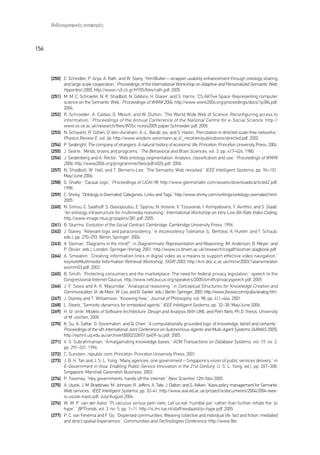 µÈ‚ÏÈÔÁÚ·ÊÈÎ¤˜ ·Ó·ÊÔÚ¤˜



156



      [250] C. Schindler, P. Arya, A. Rath, and W. Slany, “htmlButler – wrapper usability enhancement through ontology sharing
            and large scale cooperation,” Proceedings of the International Workshop on Adaptive and Personalized Semantic Web,
            Hypertext 2005, http://www.ru5.cti.gr/HT05/files/rath.pdf, 2005.
      [251] M. M. C. Schraefel, N. R. Shadbolt, N. Gibbins, H. Glaser, and S. Harris, “CS AKTive Space: Representing computer
            science on the Semantic Web,” Proceedings of WWW 2004, http://www.www2004.org/proceedings/docs/1p384.pdf,
            2004.
      [252] R. Schroeder, A. Caldas, G. Mesch, and W. Dutton, “The World Wide Web of Science: Reconfiguring access to
            information,” Proceedings of the Annual Conference of the National Centre for e-Social Science , http://
            www.oii.ox.ac.uk/research/files/W3Sc ncess2005 paper Schroeder.pdf, 2005.
      [253] N. Schwartz, R. Cohen, D. ben-Avraham, A.-L. Barabãasi, and S. Havlin, “Percolation in directed scale-free networks,”
            Physics Review E, vol. 66, http://www.wisdom.weizmann.ac.il/_recohen/publications/directed.pdf, 2002.
      [254] P. Seabright, The company of strangers: A natural history of economic life, Princeton: Princeton University Press, 2004.
      [255] J. Searle, “Minds, brains and programs,” The Behavioral and Brain Sciences, vol. 3, pp. 417–424, 1980.
      [256] J. Seidenberg and A. Rector, “Web ontology segmentation: Analysis, classification and use,” Proceedings of WWW
            2006, http://www2006.org/programme/files/pdf/4026.pdf, 2006.
      [257] N. Shadbolt, W. Hall, and T. Berners-Lee, “The Semantic Web revisited,” IEEE Intelligent Systems, pp. 96–101,
            May/June 2006.
      [258] G. Shafer, “Causal logic,” Proceedings of IJCAI-98, http://www.glennshafer.com/assets/downloads/article62.pdf,
            1998.
      [259] C. Shirky, “Ontology is Overrated: Categories, Links and Tags,” http://www.shirky.com/writings/ontology overrated.html,
            2005.
      [260] N. Simou, C. Saathoff, S. Dasiopoulou, E. Spyrou, N. Voisine, V. Tzouvaras, I. Kompatsiaris, Y. Avrithis, and S. Staab,
            “An ontology infrastructure for multimedia reasoning,” International Workshop on Very Low Bit-Rate Video Coding,
            http://www.image.ntua.gr/papers/381.pdf, 2005.
      [261] B. Skyrms, Evolution of the Social Contract, Cambridge: Cambridge University Press, 1996.
      [262] J. Slaney, “Relevant logic and paraconsistency,” in Inconsistency Tolerance, (L. Bertossi, A. Hunter, and T. Schaub,
            eds.), pp. 270–293, Berlin: Springer, 2004.
      [263] A. Sloman, “Diagrams in the mind?,” in Diagrammatic Representation and Reasoning, (M. Anderson, B. Meyer, and
            P. Olivier, eds.), London: Springer-Verlag, 2001. http://www.cs.bham.ac.uk/research/cogaff/sloman.diagbook.pdf.
      [264] A. Smeaton, “Creating information links in digital video as a means to support effective video navigation,”
            keynoteMultimedia Information Retrieval Workshop, SIGIR 2003, http://km.doc.ic.ac.uk/mmir2003/1alansmeaton
            wsmm03.pdf, 2003.
      [265] B. Smith, “Protecting consumers and the marketplace: The need for federal privacy legislation,” speech to the
            Congressional Internet Caucus, http://www.netcaucus.org/speakers/2005/smith/privacyspeech.pdf, 2005.
      [266] J. F. Sowa and A. K. Majumdar, “Analogical reasoning,” in Conceptual Structures for Knowledge Creation and
            Communication, (A. de Moor, W. Lex, and B. Ganter, eds.), Berlin: Springer, 2003. http://www.jfsowa.com/pubs/analog.htm.
      [267] J. Stanley and T. Williamson, “Knowing how,” Journal of Philosophy, vol. 98, pp. 411–444, 2001.
      [268] L. Steels, “Semiotic dynamics for embodied agents,” IEEE Intelligent Systems, pp. 32–38, May/June 2006.
      [269] H. Ståorrle, Models of Software Architecture: Design and Analysis With UML and Petri Nets, Ph.D. thesis, University
            of Måunchen, 2000.
      [270] K. Su, A. Sattar, G. Governatori, and Q. Chen, “A computationally grounded logic of knowledge, belief and certainty,”
            Proceedings of the 4th International Joint Conference on Autonomous Agents and Multi-Agent Systems (AAMAS 2005),
            http://eprint.uq.edu.au/archive/00002328/01/p409-su.pdf, 2005.
      [271] V. S. Subrahmanian, “Amalgamating knowledge bases,” ACM Transactions on Database Systems, vol. 19, no. 2,
            pp. 291–331, 1994.
      [272] C. Sunstein, republic.com, Princeton: Princeton University Press, 2001.
      [273] J. B. H. Tan and J. S. L. Yong, “Many agencies, one government – Singapore’s vision of public services delivery,” in
            E-Government in Asia: Enabling Public Service Innovation in the 21st Century, (J. S. L. Yong, ed.), pp. 267–308,
            Singapore: Marshall Cavendish Business, 2003.
      [274] P. Twomey, “Hey governments, hands off the internet,” New Scientist, 12th Nov 2005.
      [275] A. Uszok, J. M. Bradshaw, M. Johnson, R. Jeffers, A. Tate, J. Dalton, and S. Aitken, “Kaos policy management for Semantic
            Web services,” IEEE Intelligent Systems, pp. 32–41, http://www.aiai.ed.ac.uk/project/ix/documents/2004/2004-ieee-
            is-uszok-kaos.pdf, July/August 2004.
      [276] W. M. P. van der Aalst, “Pi calculus versus petri nets: Let us eat “humble pie” rather than further inflate the “pi
            hype”,” BPTrends, vol. 3, no. 5, pp. 1–11, http://is.tm.tue.nl/staff/wvdaalst/pi-hype.pdf, 2005.
      [277] P. C. van Fenema and F. Go, “Dispersed communities: Weaving collective and individual life, fact and fiction, mediated
            and direct spatial experiences,” Communities and Technologies Conference, http://www.fbk.
 