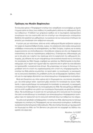 24




     ¶ÚﬁÏÔÁÔ˜ ÙÔ˘ ªÈ¯¿ÏË µ·ÊﬁÔ˘ÏÔ˘
     ∆· ÙÂÏÂ˘Ù·›· ¯ÚﬁÓÈ· Ë ¶ÏËÚÔÊÔÚÈÎ‹ ÂÈÛÙ‹ÌË ¤¯ÂÈ Î·ÙÔÚıÒÛÂÈ Ó· Û˘ÓÂÈÛÊ¤ÚÂÈ ÌÂ ¿ÌÂÛÔ
     ‹ ¤ÌÌÂÛÔ ÙÚﬁÔ ÛÂ ﬁÏÔ˘˜ ÙÔ˘˜ ÎÏ¿‰Ô˘˜ ÙË˜ ·Î·‰ËÌ·˚Î‹˜ ·ÏÏ¿ Î·È ÙË˜ Î·ıËÌÂÚÈÓ‹˜ ˙ˆ‹˜
     ÙˆÓ ·ÓıÚÒˆÓ. ∏ ‰È¿‰ÔÛË ÙˆÓ „ËÊÈ·ÎÒÓ ·Á·ıÒÓ Î·È ÙÔ ÚˆÙÔÊ·Ó¤˜ ¯·ÚÙÔÊ˘Ï¿ÎÈÔ
     ÙÂ¯ÓÔÏÔÁÈÒÓ Ô˘ ¤¯ÂÈ ·Ó·Ù˘¯ıÂ› ·ﬁ ÙËÓ ÂÈÛÙ‹ÌË ÙˆÓ ËÏÂÎÙÚÔÓÈÎÒÓ ˘ÔÏÔÁÈÛÙÒÓ
     ‚·Û›˙ÂÙ·È ÛÙ· ÂÚÁ·ÏÂ›· ÙˆÓ Ì·ıËÌ·ÙÈÎÒÓ, ÙˆÓ Ê˘ÛÈÎÒÓ Î·È ÙˆÓ ÎÔÈÓˆÓÈÎÒÓ ÂÈÛÙËÌÒÓ Î·È
     ·ÔÙÂÏÂ› ÌÈ· Â·Ó¿ÛÙ·ÛË ÛÙËÓ ·ÓıÚÒÈÓË ÎÔÈÓˆÓ›·.
       ∏ ÁÓÒÛË Ì·˜ ÁÈ· ÔÏ‡ÏÔÎ·, ·ÏÏ¿ Î·È ·Ï¿, Î·ıËÌÂÚÈÓ¿ ı¤Ì·Ù· ·˘Í¿ÓÂÙ·È ËÌ¤Ú· ÌÂ
     ÙËÓ ËÌ¤Ú· ÛÂ ÛËÌ·ÓÙÈÎﬁ ‚·ıÌﬁ ÂÍ ·ÈÙ›·˜, Î˘Ú›ˆ˜, ÙË˜ Î·Ù·ÛÎÂ˘‹˜ ÂÓﬁ˜ ÂÓÈ·›Ô˘ ÔÈÎÔ˘ÌÂÓÈÎÔ‡
     ˘ﬁ‚·ıÚÔ˘ ÂÈÎÔÈÓˆÓ›·˜ Î·È ·Ó··Ú¿ÛÙ·ÛË˜, ÙÔ˘ Web. √ ¯ÒÚÔ˜, Ô ¯ÚﬁÓÔ˜ Î·È ÙÔ ÎﬁÛÙÔ˜
     Û˘ÚÚÈÎÓÒÓÔÓÙ·È Î·È ·ÂÏÂ˘ıÂÚÒÓÔ˘Ó ÏÂÔÓ¿˙Ô˘Û· ÂÓ¤ÚÁÂÈ· ÁÈ· Ó¤Â˜ Î·È ‰È·ÊÔÚÂÙÈÎ¤˜
     ÂÓ·Û¯ÔÏ‹ÛÂÈ˜ ÛÂ ﬁÏÔ Î·È ÂÚÈÛÛﬁÙÂÚÔ˘˜ ·ÓıÚÒÔ˘˜. √ ·ÛÙÂ›ÚÂ˘ÙÔ˜ ÂÓıÔ˘ÛÈ·ÛÌﬁ˜ Ì·˜
     ÁÈ· ÙÔ Ó¤Ô Ì¤ÛÔ Î·È Ë Û·Á‹ÓË Ô˘ ÚÔ¤Î˘„Â ·ﬁ ÙËÓ ·Ó·Á¤ÓÓËÛË ÙË˜ Î·ıËÌÂÚÈÓ‹˜ ÏÂÈ-
     ÙÔ˘ÚÁ›·˜, Ì·˜ Ô‰‹ÁËÛÂ ÛÙÔ Ó· ÌËÓ ÂÓÙÚ˘Ê‹ÛÔ˘ÌÂ ÛÙ· Û˘ÛÙ·ÙÈÎ¿ ÛÙÔÈ¯Â›· Î·È ÙÈ˜ ÂÈÙÒÛÂÈ˜
     ÙË˜ ÙÂ¯ÓÔÏÔÁ›·˜ ÙÔ˘ Web. ™‹ÌÂÚ·, Ô ·ÚÈıÌﬁ˜ ÙˆÓ ¯ÚËÛÙÒÓ ÙÔ˘ Web ÍÂÂÚÓ¿ÂÈ ÙÔ ¤Ó· ‰ÈÛÂ-
     Î·ÙÔÌÌ‡ÚÈÔ, ÂÓÒ Ë ¿ÌÂÛË Î·È Ë ¤ÌÌÂÛË ·Í›· Ô˘ ÚÔÎ‡ÙÂÈ ·ﬁ ÙË ¯Ú‹ÛË ÙÔ˘ Â›Ó·È ·‰‡Ó·ÙÔÓ
     Ó· ÚÔÛÂÁÁÈÛıÂ›, Ô˘ÛÈ·ÛÙÈÎ¿ Â›Ó·È ¿ÂÈÚË. £· ÌÔÚÔ‡Û·ÌÂ Ó· Ô‡ÌÂ ﬁÙÈ ‚ÈÒÓÔ˘ÌÂ ÙËÓ
     ÌÂÙ¿‚·ÛË ·ﬁ ÙËÓ ÂÔ¯‹ ÙË˜ ÎÂÊ·Ï·ÈÔÎÚ·Ù›·˜ ÛÙËÓ ÂÔ¯‹ ÙË˜ ÏËÚÔÊÔÚÈÔÎÚ·Ù›·˜. ∏
     ÂÈÛÙ‹ÌË ÙÔ˘ Web Î·ÏÂ›Ù·È Ó· ÌÂÏÂÙ‹ÛÂÈ, ÛÂ ÚÒÙË Ê¿ÛË, ÙÈ˜ ÙÂ¯ÓÔÏÔÁÈÎ¤˜, ÙÈ˜ ÔÈÎÔÓÔÌÈÎ¤˜
     Î·È ÙÈ˜ ÎÔÈÓˆÓÈÎ¤˜ ‰È·ÛÙ¿ÛÂÈ˜ ÙË˜ ÌÂÙ¿‚·ÛË˜ ·˘Ù‹˜ Î·È Ó· ‰È·ÌÔÚÊÒÛÂÈ ÚÔÙ¿ÛÂÈ˜ ÔÏÈÙÈ-
     Î‹˜ ÁÈ· ÙËÓ Î·ÚÔÊﬁÚ· ·ÍÈÔÔ›ËÛË ÙˆÓ ·ÔÎÂÓÙÚˆÌ¤ÓˆÓ ÏËÚÔÊÔÚÈ·ÎÒÓ Û˘ÛÙËÌ¿ÙˆÓ.
       ªÂÙ¿ ·ﬁ ‰ÂÎ·¤ÓÙÂ Î·È Ï¤ÔÓ ¯ÚﬁÓÈ· ·ﬁ ÙË ‰ËÌÈÔ˘ÚÁ›· ÙÔ˘, Î·È ¤¯ÔÓÙ·˜ Û¯ËÌ·Ù›ÛÂÈ
     ÌÈ· –ﬁ¯È ·Ï¿ ÎÚ›ÛÈÌË ·ÏÏ¿– ÂÎÚËÎÙÈÎ‹ Ì¿˙·, ·ÔÙÂÏÂ› ÙËÓ ÙÂ¯ÓÔÏÔÁ›· ÙÔ˘ ·ÈÒÓ·. ◊ÚıÂ,
     ÏÔÈﬁÓ, Ë ÒÚ· Ó· ÌÂÏÂÙ‹ÛÔ˘ÌÂ ÈÔ Û˘ÛÙËÌ·ÙÈÎ¿ ÙËÓ ÙÂ¯ÓÔÏÔÁ›·, ÙÈ˜ ÎÔÈÓˆÓÈÎ¤˜, ÙÈ˜ ÔÈÎÔÓÔÌÈÎ¤˜
     ÂÈÙÒÛÂÈ˜ Î·È ÙË ‰È·Î˘‚¤ÚÓËÛË ÙÔ˘ ÙÂ¯ÓÔ˘ÚÁ‹Ì·ÙÔ˜ ÙÔ˘ Web. ¡· ÂÈÛ¯ˆÚ‹ÛÔ˘ÌÂ ‚·ı‡ÙÂÚ·
     ·ﬁ ÙËÓ ·Ï‹ ÂÎÌ¿ıËÛË Î·È ÌÂÏ¤ÙË ÙˆÓ ÙÂ¯ÓÔÏÔÁÈÒÓ ‰ËÌÈÔ˘ÚÁ›·˜ Î·È ÊÈÏÔÍÂÓ›·˜ ÈÛÙÔÛÂ-
     Ï›‰ˆÓ. ¡· Û˘Ó‰˘¿ÛÔ˘ÌÂ ÙË ÁÓÒÛË Î·È ÙËÓ ÂÌÂÈÚ›· Ì·˜ ÛÙËÓ ÎÔÈÓˆÓ›· Î·È ÙËÓ ÔÈÎÔÓÔÌ›·
     ¤ÙÛÈ ÒÛÙÂ Ó· Î·ÙÂ˘ı‡ÓÔ˘ÌÂ ÙÈ˜ ÙÂ¯ÓÔÏÔÁ›Â˜ ÙˆÓ ·ÔÎÂÓÙÚˆÌ¤ÓˆÓ ÏËÚÔÊÔÚÈ·ÎÒÓ Û˘ÛÙË-
     Ì¿ÙˆÓ ÚÔ˜ ÙËÓ ÚÔÛˆÈÎ‹ Î·È ÙËÓ ÎÔÈÓˆÓÈÎ‹ ·Ó¿Ù˘ÍË ﬁÏˆÓ ÙˆÓ ·ÓıÚÒˆÓ ÙÔ˘ ÎﬁÛÌÔ˘.
       ∆ÔÓ ÚﬁÏÔ ·˘Ùﬁ ÊÈÏÔ‰ÔÍÂ› Ó· ‰È·‰Ú·Ì·Ù›ÛÂÈ Ë ÂÈÛÙ‹ÌË ÙÔ˘ Web, ·ÍÈÔÔÈÒÓÙ·˜ Ù· ÔÏ‡ÙÈÌ·
     ÔÚ›ÛÌ·Ù· ÙË˜ ÂÈÛÙ‹ÌË˜ ÙË˜ ¶ÏËÚÔÊÔÚÈÎ‹˜ Î·È ÙˆÓ ÎÔÈÓˆÓÈÎÒÓ Û˘ÛÙËÌ¿ÙˆÓ, Û˘Óı¤ÙÔÓÙ·˜
     Ô˘ÛÈ·ÛÙÈÎ¿ ¤Ó· ‰ÈÂÈÛÙËÌÔÓÈÎﬁ Â‰›Ô ·Ó¿Ï˘ÛË˜. ªÈ· Ó¤· ÂÈÛÙ‹ÌË ÍÂÎÈÓ¿ÂÈ ÌÂ ÚˆÙ·ÁˆÓÈÛÙ‹
     ÙÔÓ ‰ËÌÈÔ˘ÚÁﬁ ÙÔ˘ Web, ÙÔÓ Tim Berners-Lee Ì¤Û· ·ﬁ ÙËÓ Û˘ÁÁÚ·Ê‹ ÙÔ˘ ‚È‚Ï›Ô˘ Ô˘
     ÎÚ·Ù¿ÙÂ ÛÙ· ¯¤ÚÈ· Û·˜!
                                                                        ª˘ÙÈÏ‹ÓË, 16.10.2007



                                                                          ªÈ¯¿ÏË˜ µ·ÊﬁÔ˘ÏÔ˜
 