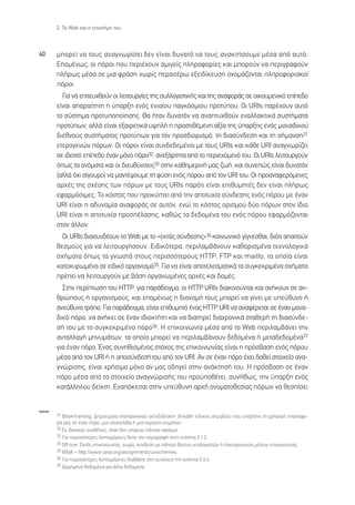 2. ∆Ô Web Î·È Ë ÂÈÛÙ‹ÌË ÙÔ˘



40    ÌÔÚÂ› Ó· ÙÔ˘˜ ·Ó·ÁÓˆÚ›ÛÂÈ ‰ÂÓ Â›Ó·È ‰˘Ó·Ùﬁ Ó· ÙÔ˘˜ ·Ó·ÎÙ‹ÛÔ˘ÌÂ Ì¤Û· ·ﬁ ·˘Ùﬁ.
      ∂ÔÌ¤Óˆ˜, ÔÈ ﬁÚÔÈ Ô˘ ÂÚÈ¤¯Ô˘Ó ·ÌÈÁÂ›˜ ÏËÚÔÊÔÚ›Â˜ Î·È ÌÔÚÔ‡Ó Ó· ÂÚÈÁÚ·ÊÔ‡Ó
      Ï‹Úˆ˜ Ì¤Û· ÛÂ ÌÈ· ÊÚ¿ÛË ¯ˆÚ›˜ ÂÚ·ÈÙ¤Úˆ ÂÍÂÈ‰›ÎÂ˘ÛË ÔÓÔÌ¿˙ÔÓÙ·È ÏËÚÔÊÔÚÈ·ÎÔ›
      ﬁÚÔÈ.
        °È· Ó· ÂÈÙÂ˘¯ıÔ‡Ó ÔÈ ÏÂÈÙÔ˘ÚÁ›Â˜ ÙË˜ Û˘ÏÏÔÁÈÛÙÈÎ‹˜ Î·È ÙË˜ ·Ó·ÊÔÚ¿˜ ÛÂ ÔÈÎÔ˘ÌÂÓÈÎﬁ Â›Â‰Ô
      Â›Ó·È ··Ú·›ÙËÙË Ë ‡·ÚÍË ÂÓﬁ˜ ÂÓÈ·›Ô˘ ·ÁÎﬁÛÌÈÔ˘ ÚÔÙ‡Ô˘. √È URIs ·Ú¤¯Ô˘Ó ·˘Ùﬁ
      ÙÔ Û‡ÛÙËÌ· ÚÔÙ˘ÔÔ›ËÛË˜. £· ‹Ù·Ó ‰˘Ó·ÙﬁÓ Ó· ·Ó·Ù˘¯ıÔ‡Ó ÂÓ·ÏÏ·ÎÙÈÎ¿ Û˘ÛÙ‹Ì·Ù·
      ÚÔÙ‡ˆÓ, ·ÏÏ¿ Â›Ó·È ÂÍ·ÈÚÂÙÈÎ¿ ˘„ËÏ‹ Ë ÚÔÛÙÈı¤ÌÂÓË ·Í›· ÙË˜ ‡·ÚÍË˜ ÂÓﬁ˜ ÌÔÓ·‰ÈÎÔ‡
      ‰ÈÂıÓÔ‡˜ Û˘ÛÙ‹Ì·ÙÔ˜ ÚÔÙ‡ˆÓ ÁÈ· ÙÔÓ ÚÔÛ‰ÈÔÚÈÛÌﬁ, ÙË ‰È·Û‡Ó‰ÂÛË Î·È ÙË Û‹Ì·ÓÛË31
      ÂÙÂÚÔÁÂÓÒÓ ﬁÚˆÓ. √È ﬁÚÔÈ Â›Ó·È Û˘Ó‰Â‰ÂÌ¤ÓÔÈ ÌÂ ÙÔ˘˜ URIs Î·È Î¿ıÂ URI ·Ó·ÁÓˆÚ›˙ÂÈ
      ÛÂ È‰Â·Ùﬁ Â›Â‰Ô ¤Ó·Ó ÌﬁÓÔ ﬁÚÔ32, ·ÓÂÍ¿ÚÙËÙ· ·ﬁ ÙÔ ÂÚÈÂ¯ﬁÌÂÓﬁ ÙÔ˘. √È URIs ÏÂÈÙÔ˘ÚÁÔ‡Ó
      ﬁˆ˜ Ù· ÔÓﬁÌ·Ù· Î·È ÔÈ ‰ÈÂ˘ı‡ÓÛÂÈ˜33 ÛÙËÓ Î·ıËÌÂÚÈÓ‹ Ì·˜ ˙ˆ‹, Î·È Û˘ÓÂÒ˜ Â›Ó·È ‰˘Ó·ÙﬁÓ
      (·ÏÏ¿ ﬁ¯È Û›ÁÔ˘ÚÔ) Ó· Ì·ÓÙ¤„Ô˘ÌÂ ÙË Ê‡ÛË ÂÓﬁ˜ ﬁÚÔ˘ ·ﬁ ÙÔÓ URI ÙÔ˘. √È ÚÔ·Ó·ÊÂÚﬁÌÂÓÂ˜
      ·Ú¯¤˜ ÙË˜ Û¯¤ÛË˜ ÙˆÓ ﬁÚˆÓ ÌÂ ÙÔ˘˜ URIs ·ÚﬁÙÈ Â›Ó·È ÂÈı˘ÌËÙ¤˜ ‰ÂÓ Â›Ó·È Ï‹Úˆ˜
      ÂÊ·ÚÌﬁÛÈÌÂ˜. ∆Ô ÎﬁÛÙÔ˜ Ô˘ ÚÔÎ‡ÙÂÈ ·ﬁ ÙËÓ ·ÔÙ˘¯›· Û‡Ó‰ÂÛË˜ ÂÓﬁ˜ ﬁÚÔ˘ ÌÂ ¤Ó·Ó
      URI Â›Ó·È Ë ·‰˘Ó·Ì›· ·Ó·ÊÔÚ¿˜ ÛÂ ·˘ÙﬁÓ, ÂÓÒ ÙÔ ÎﬁÛÙÔ˜ ÔÚÈÛÌÔ‡ ‰‡Ô ﬁÚˆÓ ÛÙÔÓ ›‰ÈÔ
      URI Â›Ó·È Ë ·ÔÙ˘¯›· ÚÔÛ¤Ï·ÛË˜, Î·ıÒ˜ Ù· ‰Â‰ÔÌ¤Ó· ÙÔ˘ ÂÓﬁ˜ ﬁÚÔ˘ ÂÊ·ÚÌﬁ˙ÔÓÙ·È
      ÛÙÔÓ ¿ÏÏÔÓ.
        √È URIs ‰È·Û˘Ó‰¤Ô˘Ó ÙÔ Web ÌÂ ÙÔ «ÂÎÙﬁ˜ Û‡Ó‰ÂÛË˜»34 ÎÔÈÓˆÓÈÎﬁ Á›ÁÓÂÛı·È, ‰ÈﬁÙÈ ··ÈÙÔ‡Ó
      ıÂÛÌÔ‡˜ ÁÈ· Ó· ÏÂÈÙÔ˘ÚÁ‹ÛÔ˘Ó. ∂È‰ÈÎﬁÙÂÚ·, ÂÚÈÏ·Ì‚¿ÓÔ˘Ó Î·ıÔÚÈÛÌ¤Ó· ÙÂ¯ÓÔÏÔÁÈÎ¿
      Û¯‹Ì·Ù· ﬁˆ˜ Ù· ÁÓˆÛÙ¿ ÛÙÔ˘˜ ÂÚÈÛÛﬁÙÂÚÔ˘˜ HTTP, FTP Î·È mailto, Ù· ÔÔ›· Â›Ó·È
      Î·ÙÔ¯˘ÚˆÌ¤Ó· ÛÂ ÂÈ‰ÈÎﬁ ÔÚÁ·ÓÈÛÌﬁ35. °È· Ó· Â›Ó·È ·ÔÙÂÏÂÛÌ·ÙÈÎ¿ Ù· Û˘ÁÎÂÎÚÈÌ¤Ó· Û¯‹Ì·Ù·
      Ú¤ÂÈ Ó· ÏÂÈÙÔ˘ÚÁÔ‡Ó ÌÂ ‚¿ÛË ÔÚÁ·ÓˆÌ¤ÓÂ˜ ·Ú¯¤˜ Î·È ‰ÔÌ¤˜.
        ™ÙËÓ ÂÚ›ÙˆÛË ÙÔ˘ HTTP, ÁÈ· ·Ú¿‰ÂÈÁÌ·, ÔÈ HTTP URIs ‰È·ÎÈÓÔ‡ÓÙ·È Î·È ·Ó‹ÎÔ˘Ó ÛÂ ·Ó-
      ıÚÒÔ˘˜ ‹ ÔÚÁ·ÓÈÛÌÔ‡˜, Î·È ÂÔÌ¤Óˆ˜ Ë ‰È·ÓÔÌ‹ ÙÔ˘˜ ÌÔÚÂ› Ó· Á›ÓÂÈ ÌÂ ˘Â‡ı˘ÓÔ ‹
      ·ÓÂ‡ı˘ÓÔ ÙÚﬁÔ. °È· ·Ú¿‰ÂÈÁÌ·, Â›Ó·È ÂÈı˘ÌËÙﬁ ¤Ó·˜ HTTP URI Ó· ·Ó·Ê¤ÚÂÙ·È ÛÂ ¤Ó·Ó ÌÔÓ·-
      ‰ÈÎﬁ ﬁÚÔ, Ó· ·Ó‹ÎÂÈ ÛÂ ¤Ó·Ó È‰ÈÔÎÙ‹ÙË Î·È Ó· ‰È·ÙËÚÂ› ‰È·¯ÚÔÓÈÎ¿ ÛÙ·ıÂÚ‹ ÙË ‰È·Û‡Ó‰Â-
      Û‹ ÙÔ˘ ÌÂ ÙÔ Û˘ÁÎÂÎÚÈÌ¤ÓÔ ﬁÚÔ36. ∏ ÂÈÎÔÈÓˆÓ›· Ì¤Û· ·ﬁ ÙÔ Web ÂÚÈÏ·Ì‚¿ÓÂÈ ÙËÓ
      ·ÓÙ·ÏÏ·Á‹ ÌËÓ˘Ì¿ÙˆÓ, Ù· ÔÔ›· ÌÔÚÂ› Ó· ÂÚÈÏ·Ì‚¿ÓÔ˘Ó ‰Â‰ÔÌ¤Ó· ‹ ÌÂÙ·‰Â‰ÔÌ¤Ó·37
      ÁÈ· ¤Ó·Ó ﬁÚÔ. ŒÓ·˜ Û˘ÓËıÈÛÌ¤ÓÔ˜ ÛÙﬁ¯Ô˜ ÙË˜ ÂÈÎÔÈÓˆÓ›·˜ Â›Ó·È Ë ÚﬁÛ‚·ÛË ÂÓﬁ˜ ﬁÚÔ˘
      Ì¤Û· ·ﬁ ÙÔÓ URI ‹ Ë ·ÔÛ‡Ó‰ÂÛ‹ ÙÔ˘ ·ﬁ ÙÔÓ URI. ∞Ó ÛÂ ¤Ó·Ó ﬁÚÔ ¤¯ÂÈ ‰ÔıÂ› ÛÙÔÈ¯Â›Ô ·Ó·-
      ÁÓÒÚÈÛË˜, Â›Ó·È ¯Ú‹ÛÈÌÔ ÌﬁÓÔ ·Ó Ì·˜ Ô‰ËÁÂ› ÛÙËÓ ·Ó¿ÎÙËÛ‹ ÙÔ˘. ∏ ÚﬁÛ‚·ÛË ÛÂ ¤Ó·Ó
      ﬁÚÔ Ì¤Û· ·ﬁ ÙÔ ÛÙÔÈ¯Â›Ô ·Ó·ÁÓÒÚÈÛ‹˜ ÙÔ˘ ÚÔ¸Ôı¤ÙÂÈ, Û˘Ó‹ıˆ˜, ÙËÓ ‡·ÚÍË ÂÓﬁ˜
      Î·Ù¿ÏÏËÏÔ˘ ‰Â›ÎÙË. ∂Ó·ﬁÎÂÈÙ·È ÛÙËÓ ˘Â‡ı˘ÓË ·Ú¯‹ ÔÓÔÌ·ÙÔıÂÛ›·˜ ﬁÚˆÓ Ó· ıÂÛ›ÛÂÈ


www
      31 Bookmarking. ¢ËÌÈÔ˘ÚÁ›· ËÏÂÎÙÚÔÓÈÎÔ‡ ÛÂÏÈ‰Ô‰Â›ÎÙË. ‰ËÏ·‰‹ ÂÈ‰ÈÎÔ‡ ÛËÌ·‰ÈÔ‡ Ô˘ ÂÈÙÚ¤ÂÈ ÙË ÁÚ‹ÁÔÚË Â·Ó·ÊÔ-
      Ú¿ Ì·˜ ÛÂ ¤Ó·Ó ﬁÚÔ, ÌÈ· ÈÛÙÔÛÂÏ›‰· ‹ ÌÈ· ÂÚÈÔ¯‹ ÎÂÈÌ¤ÓÔ˘.
      32 ™Â È‰·ÓÈÎ¤˜ Û˘Óı‹ÎÂ˜, ﬁÙ·Ó ‰ÂÓ ˘¿Ú¯ÂÈ Î¿ÔÈÔ ÛÊ¿ÏÌ·.
      33 °È· ÂÚÈÛÛﬁÙÂÚÂ˜ ÏÂÙÔÌ¤ÚÂÈÂ˜ ‰Â›ÙÂ ÙËÓ ÂÚÈÁÚ·Ê‹ ÛÙËÓ ÂÓﬁÙËÙ· 3.1.2.
      34 Off-line. ∂ÎÙﬁ˜ ÂÈÎÔÈÓˆÓ›·˜, ¯ˆÚ›˜ Û‡Ó‰ÂÛË ÌÂ Î¿ÔÈÔ ‰›ÎÙ˘Ô ˘ÔÏÔÁÈÛÙÒÓ ‹ ËÏÂÎÙÚÔÓÈÎÒÓ Ì¤ÛˆÓ ÂÈÎÔÈÓˆÓ›·˜.
      35 IANA – http://www.iana.org/assignments/urischemes.
      36 °È· ÂÚÈÛÛﬁÙÂÚÂ˜ ÏÂÙÔÌ¤ÚÂÈÂ˜ ‰È·‚¿ÛÙÂ ÛÙË Û˘Ó¤¯ÂÈ· ÙËÓ ÂÓﬁÙËÙ· 5.4.6.
      37 ¢ÔÌËÌ¤Ó· ‰Â‰ÔÌ¤Ó· ÁÈ· ¿ÏÏ· ‰Â‰ÔÌ¤Ó·.
 