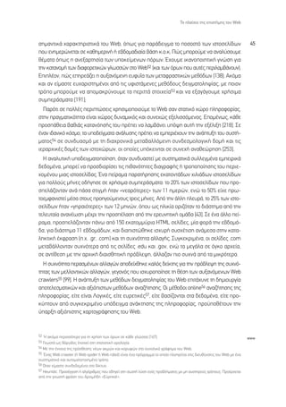 ∆Ô Ï·›ÛÈÔ ÙË˜ ÂÈÛÙ‹ÌË˜ ÙÔ˘ Web



ÛËÌ·ÓÙÈÎ¿ ¯·Ú·ÎÙËÚÈÛÙÈÎ¿ ÙÔ˘ Web, ﬁˆ˜ ÁÈ· ·Ú¿‰ÂÈÁÌ· ÙÔ ÔÛÔÛÙﬁ ÙˆÓ ÈÛÙÔÛÂÏ›‰ˆÓ                                          45
Ô˘ ÂÓËÌÂÚÒÓÂÙ·È ÛÂ Î·ıËÌÂÚÈÓ‹ ‹ Â‚‰ÔÌ·‰È·›· ‚¿ÛË Î.Ô.Î; ¶Ò˜ ÌÔÚÔ‡ÌÂ Ó· ·Ó·Ï‡ÛÔ˘ÌÂ
ı¤Ì·Ù· ﬁˆ˜ Ë ·ÓÂÍ·ÚÙËÛ›· ÙˆÓ ˘ÔÎÂ›ÌÂÓˆÓ ﬁÚˆÓ; Œ¯Ô˘ÌÂ ÈÎ·ÓÔÔÈËÙÈÎ‹ ÁÓÒÛË ÁÈ·
ÙËÓ Î·Ù·ÓÔÌ‹ ÙˆÓ ‰È·ÊÔÚÂÙÈÎÒÓ ÁÏˆÛÛÒÓ ÛÙÔ Web52 (Î·È ÙˆÓ ﬁÚˆÓ Ô˘ ·˘Ù¤˜ ÂÚÈÏ·Ì‚¿ÓÔ˘Ó);
∂ÈÏ¤ÔÓ, Ò˜ ÂËÚÂ¿˙ÂÈ Ë ·˘Í·ÓﬁÌÂÓË Â˘Ê˘˝· ÙˆÓ ÌÂÙ·ÊÚ·ÛÙÈÎÒÓ ÌÂıﬁ‰ˆÓ [138]; ∞ÎﬁÌ·
Î·È ·Ó Â›Ì·ÛÙÂ Â˘¯·ÚÈÛÙËÌ¤ÓÔÈ ·ﬁ ÙÈ˜ ˘ÊÈÛÙ¿ÌÂÓÂ˜ ÌÂıﬁ‰Ô˘˜ ‰ÂÈÁÌ·ÙÔÏË„›·˜, ÌÂ ÔÈÔÓ
ÙÚﬁÔ ÌÔÚÔ‡ÌÂ Ó· ·ÔÌ·ÎÚ‡ÓÔ˘ÌÂ Ù· ÂÚÈÙÙ¿ ÛÙÔÈ¯Â›·53 Î·È Ó· ÂÍ·Á¿ÁÔ˘ÌÂ ¯Ú‹ÛÈÌ·
Û˘ÌÂÚ¿ÛÌ·Ù· [191];
  ¶·ÚﬁÙÈ ÛÂ ÔÏÏ¤˜ ÂÚÈÙÒÛÂÈ˜ ¯ÚËÛÈÌÔÔÈÔ‡ÌÂ ÙÔ Web Û·Ó ÛÙ·ÙÈÎﬁ ¯ÒÚÔ ÏËÚÔÊÔÚ›·˜,
ÛÙËÓ Ú·ÁÌ·ÙÈÎﬁÙËÙ· Â›Ó·È ¯ÒÚÔ˜ ‰˘Ó·ÌÈÎﬁ˜ Î·È Û˘ÓÂ¯Ò˜ ÂÍÂÏÈÛÛﬁÌÂÓÔ˜. ∂ÔÌ¤Óˆ˜, Î¿ıÂ
ÚÔÛ¿ıÂÈ· ‚·ıÈ¿˜ Î·Ù·ÓﬁËÛ‹˜ ÙÔ˘ Ú¤ÂÈ Ó· Ï·Ì‚¿ÓÂÈ ˘ﬁ„Ë ·˘Ù‹ ÙËÓ ÂÍ¤ÏÈÍË [218]. ™Â
¤Ó·Ó È‰·ÓÈÎﬁ ÎﬁÛÌÔ, Ù· ˘Ô‰Â›ÁÌ·Ù· ·Ó¿Ï˘ÛË˜ Ú¤ÂÈ Ó· ÂÌÂÚÈ¤¯Ô˘Ó ÙËÓ ·Ó¿Ù˘ÍË ÙÔ˘ Û˘ÛÙ‹-
Ì·ÙÔ˜54 ÛÂ Û˘Ó‰˘·ÛÌﬁ ÌÂ ÙË ‰È·¯ÚÔÓÈÎ¿ ÌÂÙ·‚·ÏÏﬁÌÂÓË Û˘Ó‰ÂÛÌÔÏÔÁÈÎ‹ ‰ÔÌ‹ Î·È ÙÈ˜
ÈÂÚ·Ú¯ÈÎ¤˜ ‰ÔÌ¤˜ ÙˆÓ ÈÛÙÔ¯ÒÚˆÓ, ÔÈ ÔÔ›Â˜ ˘ﬁÎÂÈÓÙ·È ÛÂ Û˘ÓÂ¯‹ ·Ó·ıÂÒÚËÛË [253].
  ∏ ·Ó·Ï˘ÙÈÎ‹ ˘Ô‰ÂÈÁÌ·ÙÔÔ›ËÛË, ﬁÙ·Ó Û˘Ó‰˘·ÛÙÂ› ÌÂ Û˘ÛÙËÌ·ÙÈÎ¿ Û˘ÏÏÂÁÌ¤Ó· ÂÌÂÈÚÈÎ¿
‰Â‰ÔÌ¤Ó·, ÌÔÚÂ› Ó· ÚÔÛ‰ÈÔÚ›ÛÂÈ ÙÈ˜ Èı·ÓﬁÙËÙÂ˜ ‰È·ÁÚ·Ê‹˜ ‹ ÙÚÔÔÔ›ËÛË˜ ÙÔ˘ ÂÚÈÂ-
¯ÔÌ¤ÓÔ˘ ÌÈ·˜ ÈÛÙÔÛÂÏ›‰·˜. ŒÓ· Â›Ú·Ì· ·Ú·Ù‹ÚËÛË˜ ÂÎ·ÙÔÓÙ¿‰ˆÓ ¯ÈÏÈ¿‰ˆÓ ÈÛÙÔÛÂÏ›‰ˆÓ
ÁÈ· ÔÏÏÔ‡˜ Ì‹ÓÂ˜ Ô‰‹ÁËÛÂ ÛÂ ¯Ú‹ÛÈÌ· Û˘ÌÂÚ¿ÛÌ·Ù·: ÙÔ 20% ÙˆÓ ÈÛÙÔÛÂÏ›‰ˆÓ Ô˘ ÚÔ-
ÛÂÏ¿˙ÔÓÙ·Ó ·Ó¿ ¿Û· ÛÙÈÁÌ‹ ‹Ù·Ó «ÓÂ·ÚﬁÙÂÚÂ˜» ÙˆÓ 11 ËÌÂÚÒÓ, ÂÓÒ ÙÔ 50% Â›¯Â Úˆ-
ÙÔÂÌÊ·ÓÈÛÙÂ› Ì¤Û· ÛÙÔ˘˜ ÚÔËÁÔ‡ÌÂÓÔ˘˜ ÙÚÂÈ˜ Ì‹ÓÂ˜. ∞ﬁ ÙËÓ ¿ÏÏË ÏÂ˘Ú¿, ÙÔ 25% ÙˆÓ ÈÛÙÔ-
ÛÂÏ›‰ˆÓ ‹Ù·Ó «ÁËÚ·ÈﬁÙÂÚÂ˜» ÙˆÓ 12 ÌËÓÒÓ, ﬁÔ˘ ˆ˜ ËÏÈÎ›· ÔÚÈ˙ﬁÙ·Ó ÙÔ ‰È¿ÛÙËÌ· ·ﬁ ÙËÓ
ÙÂÏÂ˘Ù·›· ·Ó·Ó¤ˆÛË Ì¤¯ÚÈ ÙËÓ ÚÔÛ¤Ï·ÛË ·ﬁ ÙËÓ ÂÚÂ˘ÓËÙÈÎ‹ ÔÌ¿‰· [43]. ™Â ¤Ó· ¿ÏÏÔ Â›-
Ú·Ì·, ÚÔÛÂÏ¿˙ÔÓÙ·Ó ¿Óˆ ·ﬁ 150 ÂÎ·ÙÔÌÌ‡ÚÈ· HTML ÛÂÏ›‰Â˜, Ì›· ÊÔÚ¿ ÙËÓ Â‚‰ÔÌ¿-
‰·, ÁÈ· ‰È¿ÛÙËÌ· 11 Â‚‰ÔÌ¿‰ˆÓ, Î·È ‰È·ÈÛÙÒıËÎÂ ÈÛ¯˘Ú‹ Û˘Û¯¤ÙÈÛË ·Ó¿ÌÂÛ· ÛÙËÓ Î·Ù·-
ÏËÎÙÈÎ‹ ¤ÎÊÚ·ÛË (.¯. .gr, .com) Î·È ÙË Û˘¯ÓﬁÙËÙ· ·ÏÏ·Á‹˜. ™˘ÁÎÂÎÚÈÌ¤Ó·, ÔÈ ÛÂÏ›‰Â˜ .com
ÌÂÙ·‚¿ÏÏÔÓÙ·Ó Û˘¯ÓﬁÙÂÚ· ·ﬁ ÙÈ˜ ÛÂÏ›‰Â˜ .edu Î·È .gov, ÂÓÒ Ù· ÌÂÁ¿Ï· ÛÂ ﬁÁÎÔ ·Ú¯Â›·,
ÛÂ ·ÓÙ›ıÂÛË ÌÂ ÙËÓ ·Ú¯ÈÎ‹ ‰È·ÈÛıËÙÈÎ‹ Úﬁ‚ÏÂ„Ë, ¿ÏÏ·˙·Ó ÈÔ Û˘¯Ó¿ ·ﬁ Ù· ÌÈÎÚﬁÙÂÚ·.
  ∏ Û˘¯ÓﬁÙËÙ· ÂÚ·ÛÌ¤ÓˆÓ ·ÏÏ·ÁÒÓ ·Ô‰Â›¯ıËÎÂ Î·Ïﬁ˜ ‰Â›ÎÙË˜ ÁÈ· ÙËÓ Úﬁ‚ÏÂ„Ë ÙË˜ Û˘¯Óﬁ-
ÙËÙ·˜ ÙˆÓ ÌÂÏÏÔÓÙÈÎÒÓ ·ÏÏ·ÁÒÓ, ÁÂÁÔÓﬁ˜ Ô˘ ÈÛ¯˘ÚÔÔ›ËÛÂ ÙË ı¤ÛË ÙˆÓ ·˘Í·ÓﬁÌÂÓˆÓ Web
crawlers55 [99]. ∏ ·Ó¿Ù˘ÍË ÙˆÓ ÌÂıﬁ‰ˆÓ ‰ÂÈÁÌ·ÙÔÏË„›·˜ ÙÔ˘ Web ÂÈÙ¿¯˘ÓÂ ÙË ‰ËÌÈÔ˘ÚÁ›·
·ÔÙÂÏÂÛÌ·ÙÈÎÒÓ Î·È ·ÍÈﬁÈÛÙˆÓ ÌÂıﬁ‰ˆÓ ·Ó·˙‹ÙËÛË˜. √È Ì¤ıÔ‰ÔÈ online56 ·Ó·˙‹ÙËÛË˜ ÙË˜
ÏËÚÔÊÔÚ›·˜, Â›ÙÂ Â›Ó·È §ÔÁÈÎ¤˜, Â›ÙÂ Â˘ÚÂÙÈÎ¤˜57, Â›ÙÂ ‚·Û›˙ÔÓÙ·È ÛÙ· ‰Â‰ÔÌ¤Ó·, Â›ÙÂ ÚÔ-
Î‡ÙÔ˘Ó ·ﬁ Û˘ÁÎÂÎÚÈÌ¤ÓÔ ˘ﬁ‰ÂÈÁÌ· ·Ó¿ÎÙËÛË˜ ÙË˜ ÏËÚÔÊÔÚ›·˜, ÚÔ¸Ôı¤ÙÔ˘Ó ÙËÓ
‡·ÚÍË ·ÍÈﬁÈÛÙË˜ ¯·ÚÙÔÁÚ¿ÊËÛË˜ ÙÔ˘ Web.



52 ◊ ·ÎﬁÌ· ÂÚÈÛÛﬁÙÂÚÔ ÁÈ· ÙË ¯Ú‹ÛË ÙˆÓ ﬁÚˆÓ ÛÂ Î¿ıÂ ÁÏÒÛÛ· [167];
                                                                                                                         www
53 °ÓˆÛÙ¿ ˆ˜ ıﬁÚ˘‚Ô˜ (noise) ÛÙË ÛÙ·ÙÈÛÙÈÎ‹ ÔÚÔÏÔÁ›·.
54 ªÂ ÙËÓ ¤ÓÓÔÈ· ÙË˜ ÚﬁÛıÂÛË˜ Ó¤ˆÓ ·ÎÌÒÓ Î·È ÎÔÚ˘ÊÒÓ ÛÙÔ Û˘ÓÔÏÈÎﬁ ÁÚ¿ÊËÌ· ÙÔ˘ Web.
55 ŒÓ·˜ Web crawler (‹ Web spider ‹ Web robot) Â›Ó·È ¤Ó· ÚﬁÁÚ·ÌÌ· ÙÔ ÔÔ›Ô ÏÔËÁÂ›Ù·È ÛÙÈ˜ ‰ÈÂ˘ı‡ÓÛÂÈ˜ ÙÔ˘ Web ÌÂ ¤Ó·
Û˘ÛÙËÌ·ÙÈÎﬁ Î·È ·˘ÙÔÌ·ÙÔÔÈËÌ¤ÓÔ ÙÚﬁÔ.
56 ŸÙ·Ó Â›Ì·ÛÙÂ Û˘Ó‰Â‰ÂÌ¤ÓÔÈ ÛÙÔ ‰›ÎÙ˘Ô.
57 Heuristic. ¶ÚÔÛ¤ÁÁÈÛË ‹ ·ÏÁﬁÚÈıÌÔ˜ Ô˘ Ô‰ËÁÂ› ÛÙË ÛˆÛÙ‹ Ï‡ÛË ÂÓﬁ˜ ÚÔ‚Ï‹Ì·ÙÔ˜ ÌÂ ÌË ·˘ÛÙËÚÔ‡˜ ÙÚﬁÔ˘˜. ¶ÚÔ¤Ú¯ÂÙ·È
·ﬁ ÙËÓ ÁÓˆÛÙ‹ ÊÚ¿ÛË ÙÔ˘ ∞Ú¯ÈÌ‹‰Ë «∂‡ÚËÎ·!».
 