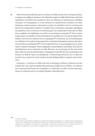 2. ∆Ô Web Î·È Ë ÂÈÛÙ‹ÌË ÙÔ˘



46      ªÈ· ÔÙÈÎ‹ ÁˆÓ›· ·Ó¿Ï˘ÛË˜ ÁÈ· ÙËÓ ÂÈÛÙ‹ÌË ÙÔ˘ Web ¤ÁÎÂÈÙ·È ÛÙÔÓ ÂÓÙÔÈÛÌﬁ ·ÂÈÏÒÓ,
      Â˘Î·ÈÚÈÒÓ Î·È ÛÙ·ıÂÚÒÓ ÛÙÔÈ¯Â›ˆÓ ÛÙËÓ ÂÍÂÏÈÎÙÈÎ‹ ÔÚÂ›· ÙÔ˘ Web. ªÈ· ‰Â‡ÙÂÚË ·Ó·Ï˘ÙÈÎ‹
      ÚÔÛ¤ÁÁÈÛË ÂÓÙÔ›˙ÂÙ·È ÛÙËÓ Î·Ù·ÛÎÂ˘‹ Ó¤ˆÓ Î·È Èı·ÓÒ˜ ÌË ·Ó·ÌÂÓﬁÌÂÓˆÓ ÌÂıﬁ‰ˆÓ
      ¯ÂÈÚÈÛÌÔ‡ ÙË˜ ÏËÚÔÊÔÚ›·˜, ÔÈ ÔÔ›Â˜ Ô‰ËÁÔ‡Ó ÛÂ ÚÔÔ‰Â˘ÙÈÎ¤˜ ÂÂÎÙ¿ÛÂÈ˜ ÙÔ˘ Web.
      ¶·ÚﬁÌÔÈÂ˜ Î·Ù·ÛÎÂ˘·ÛÙÈÎ¤˜ ÚÔÛÂÁÁ›ÛÂÈ˜ ÌÔÚÂ› Ó· ÚÔ¤ÏıÔ˘Ó ·ﬁ ÙËÓ ÂÈÛÙËÌÔÓÈÎ‹
      ¤ÚÂ˘Ó· Î·È ÙË ‚ÈÔÌË¯·ÓÈÎ‹ Ú·ÎÙÈÎ‹. ∏ Û‡ÓıÂÛË Ó¤ˆÓ Û˘ÛÙËÌ¿ÙˆÓ, ÁÏˆÛÛÒÓ, ·ÏÁÔÚ›ıÌˆÓ
      Î·È ÂÚÁ·ÏÂ›ˆÓ Â›Ó·È ÙÔ ÎÏÂÈ‰› ÁÈ· ÙËÓ ÔÏÔÎÏËÚˆÌ¤ÓË Î·È Û˘ÁÎÚÔÙËÌ¤ÓË ·Ó¿Ù˘ÍË ÙÔ˘ Web,
      ﬁˆ˜ Û˘Ì‚·›ÓÂÈ, ÁÈ· ·Ú¿‰ÂÈÁÌ·, ÛÙË ÌÂÏ¤ÙË ÙˆÓ ÁÓˆÛÈ·ÎÒÓ Û˘ÛÙËÌ¿ÙˆÓ58, ﬁÔ˘ ÙÔ ÌÂÁ·-
      Ï‡ÙÂÚÔ Ì¤ÚÔ˜ ÙË˜ ÚÔﬁ‰Ô˘ Ù· ÙÂÏÂ˘Ù·›· ¯ÚﬁÓÈ· ¤¯ÂÈ ÚÔ¤ÏıÂÈ ·ﬁ ÙË ÌË¯·ÓÈÎ‹ ‰ÈÂÚÂ‡ÓËÛË,
      Î·ıÒ˜ Â›ÛË˜ ·ﬁ ÙËÓ ·Ó¿Ï˘ÛË Î·È ÙËÓ ÂÚÈÁÚ·Ê‹ [51]. ∞ÓÙ›ÛÙÔÈ¯·, ÁÈ· Ó· ·Ó·Î·Ï‡„Ô˘ÌÂ
      ÙËÓ Â›‰Ú·ÛË ÂÓﬁ˜ Â˘Ú¤ˆ˜ ·ÔÎÂÓÙÚˆÌ¤ÓÔ˘ Û˘ÛÙ‹Ì·ÙÔ˜ ‰È·ÌÔ›Ú·ÛË˜ ·Ú¯Â›ˆÓ ı· Ú¤ÂÈ
      Ó· ·Ó·Ù‡ÍÔ˘ÌÂ Û˘ÛÙ‹Ì·Ù· P2P59 Î·È Ó· ·Ú·ÙËÚ‹ÛÔ˘ÌÂ ÙË Û˘ÌÂÚÈÊÔÚ¿ ÙÔ˘˜ ÛÂ ·˘Í·-
      ÓﬁÌÂÓË ÎÏ›Ì·Î· ÏÂÈÙÔ˘ÚÁ›·˜. ∆¤ÙÔÈÂ˜ ÂÊ·ÚÌÔÁ¤˜ ÚˆÙÔÔÚÈ·Î‹˜ ÙÂ¯ÓÔÏÔÁ›·˜ Â›Ó·È ˙ˆÙÈÎ‹˜
      ÛÔ˘‰·ÈﬁÙËÙ·˜ ÁÈ· ÙËÓ ·Ó¿Ù˘ÍË ÙÔ˘ Web. ÕÏÏˆÛÙÂ, ·˜ ÌËÓ ÍÂ¯Ó¿ÌÂ ﬁÙÈ ‰ÂÓ Â›Ó·È Ù›ÔÙ·
      ¿ÏÏÔ ·Ú¿ ¤Ó· ÙÂ¯ÓËÙﬁ Î·Ù·ÛÎÂ‡·ÛÌ·. ∏ ÂÊ·ÚÌÔÁ‹ ÔÔÈˆÓ‰‹ÔÙÂ Ó¤ˆÓ Û˘ÛÙËÌ¿ÙˆÓ ÛÙÔ
      Û‡ÓÔÏÔ ÙÔ˘ Web ı· Ú¤ÂÈ Ó· ÂÍ·ÛÊ·Ï›˙ÂÈ ÙË ‰È·ÏÂÈÙÔ˘ÚÁÈÎﬁÙËÙ· Î·È ﬁ¯È ÙËÓ ·ÚÓËÙÈÎ‹
      ÂÌÏÔÎ‹ ÙÔ˘˜, ÛËÌÂ›Ô ÛÙÔ ÔÔ›Ô Î·Ù·Ï˘ÙÈÎﬁ ÚﬁÏÔ ‰È·‰Ú·Ì·Ù›˙Ô˘Ó ÔÈ ÊÔÚÂ›˜ ÚÔÙ˘ÔÔ›-
      ËÛË˜.
        ∂ÔÌ¤Óˆ˜, Ë ÂÈÛÙ‹ÌË ÙÔ˘ Web Â›Ó·È ¤Ó·˜ Û˘Ó‰˘·ÛÌﬁ˜ Û‡ÓıÂÛË˜, ·Ó¿Ï˘ÛË˜ Î·È ‰È·-
      Î˘‚¤ÚÓËÛË˜. ™Ù· ÂﬁÌÂÓ· ÎÂÊ¿Ï·È· ı· ·Ó·Ï‡ÛÔ˘ÌÂ ‰È·‰Ô¯ÈÎ¿ ÙË Û‡ÓıÂÛË, ÙËÓ ·Ó¿Ï˘ÛË
      Î·È Ù· ÎÔÈÓˆÓÈÎ¿ ˙ËÙ‹Ì·Ù· Ô˘ ÂËÚÂ¿˙Ô˘Ó ÙËÓ ·Ó¿Ù˘ÍË ÙÔ˘ Web, ÂÓÒ ı· ÔÏÔÎÏËÚÒ-
      ÛÔ˘ÌÂ ÙËÓ ·Ó¿Ï˘Û‹ Ì·˜ ÌÂ ÙËÓ ÂÍ¤Ù·ÛË ıÂÌ¿ÙˆÓ ‰È·Î˘‚¤ÚÓËÛË˜.




www
      58 Cognitive systems.
      59 Peer-to-Peer ‹ ÔÌﬁÙÈÌ· ‰›ÎÙ˘·. ∞Ó·Ê¤ÚÂÙ·È ÛÂ ÌÈ· ÎÏ¿ÛË ·ﬁ Û˘ÛÙ‹Ì·Ù· Î·È ÂÊ·ÚÌÔÁ¤˜ Ô˘ ¯ÚËÛÈÌÔÔÈÔ‡Ó Î·Ù·ÓÂÌËÌ¤ÓÔ˘˜
      ﬁÚÔ˘˜ ÁÈ· ÙËÓ ÂÎÙ¤ÏÂÛË ÌÈ·˜ ÏÂÈÙÔ˘ÚÁ›·˜ ¯ˆÚ›˜ ÎÂÓÙÚÈÎ‹ ·Ú¯‹. ŒÓ· P2P Â›Ó·È ¤Ó· ‰›ÎÙ˘Ô Ô˘ ÂÈÙÚ¤ÂÈ ÛÂ ‰‡Ô ‹ ÂÚÈÛÛﬁÙÂÚÔ˘˜
      ˘ÔÏÔÁÈÛÙ¤˜ Ó· ÌÔÈÚ¿˙ÔÓÙ·È ÙÔ˘˜ ﬁÚÔ˘˜ ÙÔ˘˜ ÈÛÔ‰‡Ó·Ì·. ∆Ô ‰›ÎÙ˘Ô ·˘Ùﬁ ¯ÚËÛÈÌÔÔÈÂ› ÙËÓ ÂÂÍÂÚÁ·ÛÙÈÎ‹ ÈÛ¯‡, ÙÔÓ
      ·ÔıËÎÂ˘ÙÈÎﬁ ¯ÒÚÔ Î·È ÙÔ Â‡ÚÔ˜ ˙ÒÓË˜ ÙˆÓ ÎﬁÌ‚ˆÓ. ŸÏÔÈ ÔÈ ÎﬁÌ‚ÔÈ ÙÔ˘ ‰ÈÎÙ‡Ô˘ ¤¯Ô˘Ó ›Û· ‰ÈÎ·ÈÒÌ·Ù·.
 