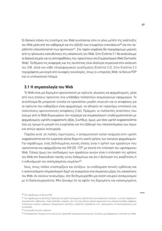 49




√È ‚·ÛÈÎÔ› ÛÙﬁ¯ÔÈ ÙË˜ ÂÈÛÙ‹ÌË˜ ÙÔ˘ Web Û˘Ó›ÛÙ·ÓÙ·È ÛÙËÓ ÂÓ Á¤ÓÂÈ ÌÂÏ¤ÙË ÙË˜ ·Ó¿Ù˘ÍË˜
ÙÔ˘ Web Ì¤Û· ·ﬁ ÙÔÓ Î·ıÔÚÈÛÌﬁ Î·È ÙËÓ ÂÍ¤ÏÈÍË ÙˆÓ ÂˆÊÂÏÒÓ ÂÂÎÙ¿ÛÂˆÓ60 Î·È ÙËÓ ·-
Ú¿ÏÏËÏË ÂÏ·¯ÈÛÙÔÔ›ËÛË ÙˆÓ ·ÚÓËÙÈÎÒÓ61. ™ÙÔ ·ÚﬁÓ ÎÂÊ¿Ï·ÈÔ ı· ÂÚÈÁÚ¿„Ô˘ÌÂ ÌÂÚÈÎ¤˜
·ﬁ ÙÈ˜ ÙÚ¤¯Ô˘ÛÂ˜ Î·ÙÂ˘ı‡ÓÛÂÈ˜ ÙË˜ Î·Ù·ÛÎÂ˘‹˜ ÙÔ˘ Web. ™ÙËÓ ∂ÓﬁÙËÙ· 3.1 ı· ·Ó·Ï‡ÛÔ˘ÌÂ
Ù· ‚·ÛÈÎ¿ ÛËÌÂ›· Î·È ÙÈ˜ ·ÓÙÈ·Ú·ı¤ÛÂÈ˜ Ô˘ ÚÔÎ‡ÙÔ˘Ó ÛÙÔ ™ËÌ·ÛÈÔÏÔÁÈÎﬁ Web (Semantic
Web). ∆· ı¤Ì·Ù· ÙË˜ ·Ó·ÊÔÚ¿˜ Î·È ÙË˜ Ù·˘ÙﬁÙËÙ·˜ Â›Ó·È È‰È·›ÙÂÚ· ÛËÌ·ÓÙÈÎ¿ ÛÙËÓ ·Ó¿Ï˘ÛË
ÙÔ˘ SW, ·ÏÏ¿ Î·È Î¿ıÂ ÏËÚÔÊÔÚÈ·ÎÔ‡ Û˘ÛÙ‹Ì·ÙÔ˜ (∂ÓﬁÙËÙ· 3.2). ™ÙËÓ ∂ÓﬁÙËÙ· 3.3
ÂÚÈÁÚ¿ÊÂÙ·È ÌÈ· ÛÂÈÚ¿ ·ﬁ Û˘Ó·ÊÂ›˜ ÙÂ¯ÓÔÏÔÁ›Â˜, ﬁˆ˜ ÔÈ ˘ËÚÂÛ›Â˜ Web, Ù· ‰›ÎÙ˘· P2P
Î·È ÙÔ ˘ÔÏÔÁÈÛÙÈÎﬁ Ï¤ÁÌ·.


  3.1 ∏ ÛËÌ·ÛÈÔÏÔÁ›· ÙÔ˘ Web
  To Web Â›Ó·È ÌÈ· ‰ÔÌËÌ¤ÓË ·Ú¯ÈÙÂÎÙÔÓÈÎ‹ ÌÂ ÚﬁÙ˘·, ÁÏÒÛÛÂ˜ Î·È ÊÔÚÌ·ÏÈÛÌÔ‡˜, Ì¤Û·
·ﬁ ÙÔ˘˜ ÔÔ›Ô˘˜ ÚÔÎ‡ÙÂÈ ¤Ó· ˘ﬁ‚·ıÚÔ ÔÏÏ·ÏÒÓ ·ÓÔÌÔÈÔÁÂÓÒÓ ÂÊ·ÚÌÔÁÒÓ. ∆Ô
·ÔÙ¤ÏÂÛÌ· ı· ÌÔÚÔ‡ÛÂ Â‡ÎÔÏ· Ó· ÚÔÎ·Ï¤ÛÂÈ ÌÂÁ¿ÏË Û‡Á¯˘ÛË Î·È ÔÈ ·ÔÊ¿ÛÂÈ˜ ÁÈ·
Ù· ÚﬁÙ˘· Ô˘ Î·ıÔÚ›˙Ô˘Ó ¤Ó·Ó ÊÔÚÌ·ÏÈÛÌﬁ, Ó· Ô‰ËÁÔ‡Ó ÛÂ ÂÚ·ÈÙ¤Úˆ ÂÈÏÔÎ¤˜ Î·È
ÔÏ‡ÏÔÎÂ˜ ·Ú¯ÈÙÂÎÙÔÓÈÎ¤˜ ·ÔÊ¿ÛÂÈ˜ [146]. ¶Ú¿ÁÌ·ÙÈ, ÔÈ ÔÏÏ·Ï¤˜ ··ÈÙ‹ÛÂÈ˜ Ô˘
¤¯Ô˘ÌÂ ·ﬁ ÙÔ Web ‰ËÌÈÔ˘ÚÁÔ‡Ó ÙÔÓ ÂÈÚ·ÛÌﬁ ÁÈ· ÛËÌ·ÛÈÔÏÔÁÈÎ‹ ˘Ô‰ÂÈÁÌ·ÙÔÔ›ËÛË ÌÂ
ÊÔÚÌ·ÏÈÛÌÔ‡˜ ˘„ËÏ‹˜ ÂÎÊÚ·ÛÙÈÎ‹˜ ·Í›·˜. ™˘Ó‹ıˆ˜, ﬁÌˆ˜, ÌÈ· ÙﬁÛÔ ˘„ËÏ‹ ÂÎÊÚ·ÛÙÈÎﬁÙËÙ·
¤¯ÂÈ ˆ˜ Ù›ÌËÌ· ÙË ÌÂ›ˆÛË ÙË˜ Â˘¯ÚËÛÙ›·˜ Î·È ÙËÓ ÂÍ¿ÏÂÈ„Ë ÙÔ˘ ÏÂÔÓÂÎÙ‹Ì·ÙÔ˜ ÙˆÓ Ï›ÁˆÓ
Î·È ·ÏÒÓ ·Ú¯ÒÓ ÏÂÈÙÔ˘ÚÁ›·˜.
  ¶·ÚﬁÏ· ·˘Ù¿, ÛÂ ÔÏÏ¤˜ ÂÚÈÙÒÛÂÈ˜, Ë ·ÓÙ·ÁˆÓÈÛÙÈÎ‹ Û¯¤ÛË ·Ó¿ÌÂÛ· ÛÙËÓ ˘„ËÏ‹
ÂÎÊÚ·ÛÙÈÎﬁÙËÙ· Î·È ÙËÓ Â˘¯ÚËÛÙ›· Á›ÓÂÙ·È ı‡Ì· ÙË˜ Î·Î‹˜ ¯Ú‹ÛË˜ ÙˆÓ Û¯ÂÙÈÎÒÓ ÊÔÚÌ·ÏÈÛÌÒÓ.
°È· ·Ú¿‰ÂÈÁÌ·, ¤Ó·˜ ‰Â‰ËÏˆÌ¤ÓÔ˜ ÎÔÈÓﬁ˜ ÛÙﬁ¯Ô˜ Â›Ó·È Ë ¯Ú‹ÛË ÙˆÓ ÂÚÁ·ÏÂ›ˆÓ Ô˘
ÚÔÙÂ›ÓÔÓÙ·È Î·È ÂÊ·ÚÌﬁ˙ÔÓÙ·È ÛÙÔ SW [35, 17]62 ÌÂ ÛÎÔﬁ ÙËÓ Â¤ÎÙ·ÛË ÙÔ˘ ˘ÊÈÛÙ¿ÌÂÓÔ˘
Web. ™Ùﬁ¯Ô˜ ﬁÌˆ˜ ÙÔ˘ Û¯Â‰È·ÛÌÔ‡ ÙˆÓ ÂÚÁ·ÏÂ›ˆÓ ·˘ÙÒÓ Â›Ó·È Ë Â¤ÎÙ·ÛË ÙË˜ ¯Ú‹ÛË˜
ÙÔ˘ Web ÛÙË ‰È·Û‡Ó‰ÂÛË ·ÓÙﬁ˜ Ù‡Ô˘ ‰Â‰ÔÌ¤ÓˆÓ Î·È ﬁ¯È Ë ‚ÂÏÙ›ˆÛË ÙË˜ ·Ó·˙‹ÙËÛË˜ ‹
Ë ÂÓ‰˘Ó¿ÌˆÛË ÙÔ˘ ÛÂÛËÌ·ÛÌ¤ÓÔ˘ ÎÂÈÌ¤ÓÔ˘63.
  ÿÛˆ˜, ﬁˆ˜ ÔÏÏÔ› ˘ÔÛÙËÚ›˙Ô˘Ó Î·È ÂÏ›˙Ô˘Ó, Ù· ˘Ô‰Â›ÁÌ·Ù· ÙÔÈÎ‹˜ ÂÌ‚¤ÏÂÈ·˜ Î·È
Ë ·Ó·Ù˘ÛÛﬁÌÂÓË ÛËÌ·ÛÈÔÏÔÁÈÎ‹ ‰ÔÌ‹ Ó· Û˘ÁÎÚÔÙÔ‡Ó ¤Ó· ÛËÌ·ÓÙÈÎﬁ Ì¤ÚÔ˜ ÙË˜ Î·Ù·ÓﬁËÛË˜
ÙÔ˘ Web. ∞Ó ÈÛ¯‡Ô˘Ó Ù· ·ÓˆÙ¤Úˆ, ÙﬁÙÂ ı· ‰ËÌÈÔ˘ÚÁËıÂ› ÌÈ· Û¯¤ÛË ÈÛ¯˘ÚÔ‡ ·ÓÙ·ÁˆÓÈÛÌÔ‡
ÌÂ ÙË ‰È·ÏÂÈÙÔ˘ÚÁÈÎﬁÙËÙ·. ªËÓ ÍÂ¯Ó¿ÌÂ ﬁÙÈ Ù· ÔÊ¤ÏË ÙË˜ ‰ÔÌËÌ¤ÓË˜ Î·È Î·Ù·ÓÂÌËÌ¤ÓË˜


                                                                                                                               www
60 °È· ·Ú¿‰ÂÈÁÌ· Ù· ‰›ÎÙ˘· P2P.
61 °È· ·Ú¿‰ÂÈÁÌ· ÙÔ phishing. ¶ÚﬁÎÂÈÙ·È ÁÈ· ÙÚﬁÔ ÔÈÎÔÓÔÌÈÎ‹˜ ÂÍ·¿ÙËÛË˜ ·Ó˘Ô„›·ÛÙˆÓ ÂÏ·ÙÒÓ, ÔÈ ÔÔ›ÔÈ Ï·Ì‚¿ÓÔ˘Ó
ÌËÓ‡Ì·Ù· ·ﬁ «·ÍÈﬁÈÛÙÂ˜» ËÁ¤˜ (ÙÚ¿Â˙Â˜, ÂÙ·ÈÚÂ›Â˜ Î.Ï.) Ô˘ ÙÔ˘˜ ˙ËÙÔ‡Ó Î¿ÔÈ· ÚÔÛˆÈÎ¿ ÙÔ˘˜ ÛÙÔÈ¯Â›· (Û˘Ó‹ıˆ˜ ·ÚÈıÌÔ‡˜
ÈÛÙˆÙÈÎÒÓ Î·ÚÙÒÓ, ·ÚÈıÌÔ‡˜ ÏÔÁ·ÚÈ·ÛÌÒÓ ÙÚ·¤˙Ë˜, Îˆ‰ÈÎÔ‡˜ ÚﬁÛ‚·ÛË˜ Î.¿.), ÚÔÎÂÈÌ¤ÓÔ˘ Ó· ‰ÈÂÎÂÚ·ÈÒÛÔ˘Ó ÌÈ·
Û˘Ó·ÏÏ·Á‹.
62 ∞ÎÔÏÔ˘ıÂ› ÂÎÙÂÓ‹˜ ·Ó¿Ï˘ÛË.
63 Annotated text. ∫Â›ÌÂÓÔ ÛÙÔ ÔÔ›Ô ¤¯Ô˘Ó ÚÔÛÙÂıÂ› ·Ó·ÁÓˆÚÈÛÙÈÎ¿ ÛÙÔÈ¯Â›·. ∞ÔÙÂÏÂ› ÌÈ· ‰È·ÊÔÚÂÙÈÎ‹ Â¤ÎÙ·ÛË ÙÔ˘ Web.
 