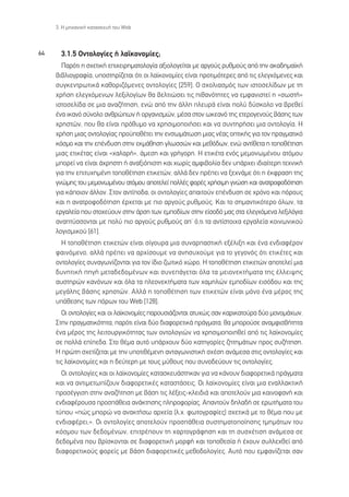 3. ∏ ÌË¯·ÓÈÎ‹ Î·Ù·ÛÎÂ˘‹ ÙÔ˘ Web



64     3.1.5 √ÓÙÔÏÔÁ›Â˜ ‹ Ï·˚ÎÔÓÔÌ›Â˜;
       ¶·ÚﬁÙÈ Ë Û¯ÂÙÈÎ‹ ÂÈ¯ÂÈÚËÌ·ÙÔÏÔÁ›· ·ÍÈÔÏÔÁÂ›Ù·È ÌÂ ·ÚÁÔ‡˜ Ú˘ıÌÔ‡˜ ·ﬁ ÙËÓ ·Î·‰ËÌ·˚Î‹
     ‚È‚ÏÈÔÁÚ·Ê›·, ˘ÔÛÙËÚ›˙ÂÙ·È ﬁÙÈ ÔÈ Ï·˚ÎÔÓÔÌ›Â˜ Â›Ó·È ÚÔÙÈÌﬁÙÂÚÂ˜ ·ﬁ ÙÈ˜ ÂÏÂÁ¯ﬁÌÂÓÂ˜ Î·È
     Û˘ÁÎÂÓÙÚˆÙÈÎ¿ Î·ıÔÚÈ˙ﬁÌÂÓÂ˜ ÔÓÙÔÏÔÁ›Â˜ [259]. √ Û¯ÔÏÈ·ÛÌﬁ˜ ÙˆÓ ÈÛÙÔÛÂÏ›‰ˆÓ ÌÂ ÙË
     ¯Ú‹ÛË ÂÏÂÁ¯ﬁÌÂÓˆÓ ÏÂÍÈÏÔÁ›ˆÓ ı· ‚ÂÏÙÈÒÛÂÈ ÙÈ˜ Èı·ÓﬁÙËÙÂ˜ Ó· ÂÌÊ·ÓÈÛÙÂ› Ë «ÛˆÛÙ‹»
     ÈÛÙÔÛÂÏ›‰· ÛÂ ÌÈ· ·Ó·˙‹ÙËÛË, ÂÓÒ ·ﬁ ÙËÓ ¿ÏÏË ÏÂ˘Ú¿ Â›Ó·È ÔÏ‡ ‰‡ÛÎÔÏÔ Ó· ‚ÚÂıÂ›
     ¤Ó· ÈÎ·Óﬁ Û‡ÓÔÏÔ ·ÓıÚÒˆÓ ‹ ÔÚÁ·ÓÈÛÌÒÓ, Ì¤Û· ÛÙÔÓ ˆÎÂ·Óﬁ ÙË˜ ÂÙÂÚÔÁÂÓÔ‡˜ ‚¿ÛË˜ ÙˆÓ
     ¯ÚËÛÙÒÓ, Ô˘ ı· Â›Ó·È Úﬁı˘ÌÔ Ó· ¯ÚËÛÈÌÔÔÈ‹ÛÂÈ Î·È Ó· Û˘ÓÙËÚ‹ÛÂÈ ÌÈ· ÔÓÙÔÏÔÁ›·. ∏
     ¯Ú‹ÛË ÌÈ·˜ ÔÓÙÔÏÔÁ›·˜ ÚÔ¸Ôı¤ÙÂÈ ÙËÓ ÂÓÛˆÌ¿ÙˆÛË ÌÈ·˜ Ó¤·˜ ÔÙÈÎ‹˜ ÁÈ· ÙÔÓ Ú·ÁÌ·ÙÈÎﬁ
     ÎﬁÛÌÔ Î·È ÙËÓ Â¤Ó‰˘ÛË ÛÙËÓ ÂÎÌ¿ıËÛË ÁÏˆÛÛÒÓ Î·È ÌÂıﬁ‰ˆÓ, ÂÓÒ ·ÓÙ›ıÂÙ· Ë ÙÔÔı¤ÙËÛË
     ÌÈ·˜ ÂÙÈÎ¤Ù·˜ Â›Ó·È «¯·Ï·Ú‹», ¿ÌÂÛË Î·È ÁÚ‹ÁÔÚË. ∏ ÂÙÈÎ¤Ù· ÂÓﬁ˜ ÌÂÌÔÓˆÌ¤ÓÔ˘ ·ÙﬁÌÔ˘
     ÌÔÚÂ› Ó· Â›Ó·È ¿¯ÚËÛÙË ‹ ·Ó·ÍÈﬁÈÛÙË Î·È ¯ˆÚ›˜ ·ÌÊÈ‚ÔÏ›· ‰ÂÓ ˘¿Ú¯ÂÈ È‰È·›ÙÂÚË ÙÂ¯ÓÈÎ‹
     ÁÈ· ÙËÓ ÂÈÙ˘¯ËÌ¤ÓË ÙÔÔı¤ÙËÛË ÂÙÈÎÂÙÒÓ, ·ÏÏ¿ ‰ÂÓ Ú¤ÂÈ Ó· ÍÂ¯Ó¿ÌÂ ﬁÙÈ Ë ¤ÎÊÚ·ÛË ÙË˜
     ÁÓÒÌË˜ ÙÔ˘ ÌÂÌÔÓˆÌ¤ÓÔ˘ ·ÙﬁÌÔ˘ ·ÔÙÂÏÂ› ÔÏÏ¤˜ ÊÔÚ¤˜ ¯Ú‹ÛÈÌË ÁÓÒÛË Î·È ·Ó·ÙÚÔÊÔ‰ﬁÙËÛË
     ÁÈ· Î¿ÔÈÔÓ ¿ÏÏÔÓ. ™ÙÔÓ ·ÓÙ›Ô‰·, ÔÈ ÔÓÙÔÏÔÁ›Â˜ ··ÈÙÔ‡Ó Â¤Ó‰˘ÛË ÛÂ ¯ÚﬁÓÔ Î·È ﬁÚÔ˘˜
     Î·È Ë ·Ó·ÙÚÔÊÔ‰ﬁÙËÛË ¤Ú¯ÂÙ·È ÌÂ ÈÔ ·ÚÁÔ‡˜ Ú˘ıÌÔ‡˜. ∫·È ÙÔ ÛËÌ·ÓÙÈÎﬁÙÂÚÔ ﬁÏˆÓ, Ù·
     ÂÚÁ·ÏÂ›· Ô˘ ÛÙÔ¯Â‡Ô˘Ó ÛÙËÓ ¿ÚÛË ÙˆÓ ÂÌÔ‰›ˆÓ ÛÙËÓ Â›ÛÔ‰ﬁ Ì·˜ ÛÙ· ÂÏÂÁ¯ﬁÌÂÓ· ÏÂÍÈÏﬁÁÈ·
     ·Ó·Ù‡ÛÛÔÓÙ·È ÌÂ ÔÏ‡ ÈÔ ·ÚÁÔ‡˜ Ú˘ıÌÔ‡˜ ·’ ﬁ,ÙÈ Ù· ·ÓÙ›ÛÙÔÈ¯· ÂÚÁ·ÏÂ›· ÎÔÈÓˆÓÈÎÔ‡
     ÏÔÁÈÛÌÈÎÔ‡ [61].
       ∏ ÙÔÔı¤ÙËÛË ÂÙÈÎÂÙÒÓ Â›Ó·È Û›ÁÔ˘Ú· ÌÈ· Û˘Ó·Ú·ÛÙÈÎ‹ ÂÍ¤ÏÈÍË Î·È ¤Ó· ÂÓ‰È·Ê¤ÚÔÓ
     Ê·ÈÓﬁÌÂÓÔ, ·ÏÏ¿ Ú¤ÂÈ Ó· ·Ú¯›ÛÔ˘ÌÂ Ó· ·ÓËÛ˘¯Ô‡ÌÂ ÁÈ· ÙÔ ÁÂÁÔÓﬁ˜ ﬁÙÈ ÂÙÈÎ¤ÙÂ˜ Î·È
     ÔÓÙÔÏÔÁ›Â˜ Û˘Ó·ÁˆÓ›˙ÔÓÙ·È ÁÈ· ÙÔÓ ›‰ÈÔ ˙ˆÙÈÎﬁ ¯ÒÚÔ. ∏ ÙÔÔı¤ÙËÛË ÂÙÈÎÂÙÒÓ ·ÔÙÂÏÂ› ÌÈ·
     ‰˘ÓËÙÈÎ‹ ËÁ‹ ÌÂÙ·‰Â‰ÔÌ¤ÓˆÓ Î·È Û˘ÓÂ¿ÁÂÙ·È ﬁÏ· Ù· ÌÂÈÔÓÂÎÙ‹Ì·Ù· ÙË˜ ¤ÏÏÂÈ„Ë˜
     ·˘ÛÙËÚÒÓ Î·ÓﬁÓˆÓ Î·È ﬁÏ· Ù· ÏÂÔÓÂÎÙ‹Ì·Ù· ÙˆÓ ¯·ÌËÏÒÓ ÂÌÔ‰›ˆÓ ÂÈÛﬁ‰Ô˘ Î·È ÙË˜
     ÌÂÁ¿ÏË˜ ‚¿ÛË˜ ¯ÚËÛÙÒÓ. ∞ÏÏ¿ Ë ÙÔÔı¤ÙËÛË ÙˆÓ ÂÙÈÎÂÙÒÓ Â›Ó·È ÌﬁÓÔ ¤Ó· Ì¤ÚÔ˜ ÙË˜
     ˘ﬁıÂÛË˜ ÙˆÓ ﬁÚˆÓ ÙÔ˘ Web [128].
        √È ÔÓÙÔÏÔÁ›Â˜ Î·È ÔÈ Ï·˚ÎÔÓÔÌ›Â˜ ·ÚÔ˘ÛÈ¿˙ÔÓÙ·È ·Ù˘¯Ò˜ Û·Ó Î·ÚÈÎ·ÙÔ‡Ú· ‰‡Ô ÌÔÓÔÌ¿¯ˆÓ.
     ™ÙËÓ Ú·ÁÌ·ÙÈÎﬁÙËÙ·, ·ÚﬁÙÈ Â›Ó·È ‰‡Ô ‰È·ÊÔÚÂÙÈÎ¿ Ú¿ÁÌ·Ù·, ı· ÌÔÚÔ‡ÛÂ ·Ó·ÌÊÈÛ‚‹ÙËÙ·
     ¤Ó· Ì¤ÚÔ˜ ÙË˜ ÏÂÈÙÔ˘ÚÁÈÎﬁÙËÙ·˜ ÙˆÓ ÔÓÙÔÏÔÁÈÒÓ Ó· ¯ÚËÛÈÌÔÔÈËıÂ› ·ﬁ ÙÈ˜ Ï·˚ÎÔÓÔÌ›Â˜
     ÛÂ ÔÏÏ¿ Â›Â‰·. ™ÙÔ ı¤Ì· ·˘Ùﬁ ˘¿Ú¯Ô˘Ó ‰‡Ô Î·ÙËÁÔÚ›Â˜ ˙ËÙËÌ¿ÙˆÓ ÚÔ˜ Û˘˙‹ÙËÛË.
     ∏ ÚÒÙË Û¯ÂÙ›˙ÂÙ·È ÌÂ ÙËÓ ˘ÔÙÈı¤ÌÂÓË ·ÓÙ·ÁˆÓÈÛÙÈÎ‹ Û¯¤ÛË ·Ó¿ÌÂÛ· ÛÙÈ˜ ÔÓÙÔÏÔÁ›Â˜ Î·È
     ÙÈ˜ Ï·˚ÎÔÓÔÌ›Â˜ Î·È Ë ‰Â‡ÙÂÚË ÌÂ ÙÔ˘˜ Ì‡ıÔ˘˜ Ô˘ Û˘ÓÔ‰Â‡Ô˘Ó ÙÈ˜ ÔÓÙÔÏÔÁ›Â˜.
       √È ÔÓÙÔÏÔÁ›Â˜ Î·È ÔÈ Ï·˚ÎÔÓÔÌ›Â˜ Î·Ù·ÛÎÂ˘¿ÛÙËÎ·Ó ÁÈ· Ó· Î¿ÓÔ˘Ó ‰È·ÊÔÚÂÙÈÎ¿ Ú¿ÁÌ·Ù·
     Î·È Ó· ·ÓÙÈÌÂÙˆ›˙Ô˘Ó ‰È·ÊÔÚÂÙÈÎ¤˜ Î·Ù·ÛÙ¿ÛÂÈ˜. √È Ï·˚ÎÔÓÔÌ›Â˜ Â›Ó·È ÌÈ· ÂÓ·ÏÏ·ÎÙÈÎ‹
     ÚÔÛ¤ÁÁÈÛË ÛÙËÓ ·Ó·˙‹ÙËÛË ÌÂ ‚¿ÛË ÙÈ˜ Ï¤ÍÂÈ˜-ÎÏÂÈ‰È¿ Î·È ·ÔÙÂÏÔ‡Ó ÌÈ· Î·ÈÓÔÊ·Ó‹ Î·È
     ÂÓ‰È·Ê¤ÚÔ˘Û· ÚÔÛ¿ıÂÈ· ·Ó¿ÎÙËÛË˜ ÏËÚÔÊÔÚ›·˜. ∞·ÓÙÔ‡Ó ‰ËÏ·‰‹ ÛÂ ÂÚˆÙ‹Ì·Ù· ÙÔ˘
     Ù‡Ô˘ «Ò˜ ÌÔÚÒ Ó· ·Ó·ÎÙ‹Ûˆ ·Ú¯Â›· (Ï.¯. ÊˆÙÔÁÚ·Ê›Â˜) Û¯ÂÙÈÎ¿ ÌÂ ÙÔ ı¤Ì· Ô˘ ÌÂ
     ÂÓ‰È·Ê¤ÚÂÈ;». √È ÔÓÙÔÏÔÁ›Â˜ ·ÔÙÂÏÔ‡Ó ÚÔÛ¿ıÂÈ· Û˘ÛÙËÌ·ÙÔÔ›ËÛË˜ ÙÌËÌ¿ÙˆÓ ÙÔ˘
     ÎﬁÛÌÔ˘ ÙˆÓ ‰Â‰ÔÌ¤ÓˆÓ, ÂÈÙÚ¤Ô˘Ó ÙË ¯·ÚÙÔÁÚ¿ÊËÛË Î·È ÙË Û˘Û¯¤ÙÈÛË ·Ó¿ÌÂÛ· ÛÂ
     ‰Â‰ÔÌ¤Ó· Ô˘ ‚Ú›ÛÎÔÓÙ·È ÛÂ ‰È·ÊÔÚÂÙÈÎ‹ ÌÔÚÊ‹ Î·È ÙÔÔıÂÛ›· ‹ ¤¯Ô˘Ó Û˘ÏÏÂ¯ıÂ› ·ﬁ
     ‰È·ÊÔÚÂÙÈÎÔ‡˜ ÊÔÚÂ›˜ ÌÂ ‚¿ÛË ‰È·ÊÔÚÂÙÈÎ¤˜ ÌÂıÔ‰ÔÏÔÁ›Â˜. ∞˘Ùﬁ Ô˘ ÂÌÊ·Ó›˙ÂÙ·È Û·Ó
 