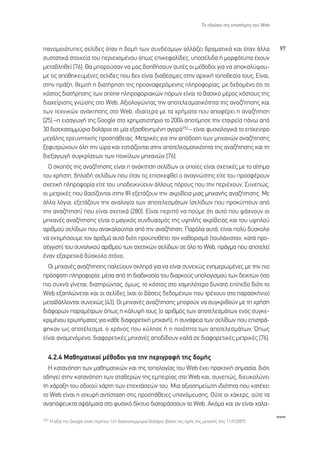 ∆Ô Ï·›ÛÈÔ ÙË˜ ÂÈÛÙ‹ÌË˜ ÙÔ˘ Web



·ÓÔÌÔÈﬁÙ˘Â˜ ÛÂÏ›‰Â˜ ﬁÙ·Ó Ë ‰ÔÌ‹ ÙˆÓ Û˘Ó‰¤ÛÌˆÓ ·ÏÏ¿˙ÂÈ ‰Ú·Ì·ÙÈÎ¿ Î·È ﬁÙ·Ó ¿ÏÏ·                                         97
Û˘ÛÙ·ÙÈÎ¿ ÛÙÔÈ¯Â›· ÙÔ˘ ÂÚÈÂ¯ÔÌ¤ÓÔ˘ ﬁˆ˜ ÂÈÎÂÊ·Ï›‰Â˜, ˘ÔÛ¤ÏÈ‰· ‹ ÌÔÚÊﬁÙ˘· ¤¯Ô˘Ó
ÌÂÙ·‚ÏËıÂ› [76]; £· ÌÔÚÔ‡Û·Ó Ó· Ì·˜ ‚ÔËı‹ÛÔ˘Ó ·˘Ù¤˜ ÔÈ Ì¤ıÔ‰ÔÈ ÁÈ· Ó· ·ÔÎ·Ï‡„Ô˘-
ÌÂ ÙÈ˜ ·ÔıËÎÂ˘Ì¤ÓÂ˜ ÛÂÏ›‰Â˜ Ô˘ ‰ÂÓ Â›Ó·È ‰È·ı¤ÛÈÌÂ˜ ÛÙËÓ ·Ú¯ÈÎ‹ ÙÔÔıÂÛ›· ÙÔ˘˜; ∂›Ó·È,
ÛÙËÓ Ú¿ÍË, ıÂÌÈÙ‹ Ë ‰È·Ù‹ÚËÛË ÙË˜ ÚÔ·Ó·ÊÂÚﬁÌÂÓË˜ ÏËÚÔÊÔÚ›·˜, ÌÂ ‰Â‰ÔÌ¤ÓÔ ﬁÙÈ ÙÔ
ÎﬁÛÙÔ˜ ‰È·Ù‹ÚËÛË˜ ÙˆÓ online ÏËÚÔÊÔÚÈ·ÎÒÓ ﬁÚˆÓ Â›Ó·È ÙÔ ‚·ÛÈÎﬁ Ì¤ÚÔ˜ ÎﬁÛÙÔ˘˜ ÙË˜
‰È·¯Â›ÚÈÛË˜ ÁÓÒÛË˜ ÛÙÔ Web; ∞ÍÈÔÏÔÁÒÓÙ·˜ ÙËÓ ·ÔÙÂÏÂÛÌ·ÙÈÎﬁÙËÙ· ÙË˜ ·Ó·˙‹ÙËÛË˜ Î·È
ÙˆÓ ÙÂ¯ÓÈÎÒÓ ·Ó¿ÎÙËÛË˜ ÛÙÔ Web, È‰È·›ÙÂÚ· ÌÂ Ù· ¯Ú‹Ì·Ù· Ô˘ ·ÔÊ¤ÚÂÈ Ë ·Ó·˙‹ÙËÛË
[25] –Ë ÂÈÛ·ÁˆÁ‹ ÙË˜ Google ÛÙÔ ¯ÚËÌ·ÙÈÛÙ‹ÚÈÔ ÙÔ 2004 ·ÔÙ›ÌËÛÂ ÙËÓ ÂÙ·ÈÚÂ›· ¿Óˆ ·ﬁ
30 ‰ÈÛÂÎ·ÙÔÌÌ‡ÚÈ· ‰ÔÏ¿ÚÈ· ÛÂ Ì›· ÂÍ·ÛıÂÓËÌ¤ÓË ·ÁÔÚ¿151– Â›Ó·È Ê˘ÛÈÔÏÔÁÈÎ¿ ÙÔ Â›ÎÂÓÙÚÔ
ÌÂÁ¿ÏË˜ ÂÚÂ˘ÓËÙÈÎ‹˜ ÚÔÛ¿ıÂÈ·˜. ªÂÙÚÈÎ¤˜ ÁÈ· ÙËÓ ·ﬁ‰ÔÛË ÙˆÓ ÌË¯·ÓÒÓ ·Ó·˙‹ÙËÛË˜
ÍÂÊ˘ÙÚÒÓÔ˘Ó ﬁÏË ÙËÓ ÒÚ· Î·È ÂÛÙÈ¿˙ÔÓÙ·È ÛÙËÓ ·ÔÙÂÏÂÛÌ·ÙÈÎﬁÙËÙ· ÙË˜ ·Ó·˙‹ÙËÛË˜ Î·È ÙË
‰ÈÂÍ·ÁˆÁ‹ Û˘ÁÎÚ›ÛÂˆÓ ÙˆÓ ÔÈÎ›ÏˆÓ ÌË¯·ÓÒÓ [76].
  √ ÛÎÔﬁ˜ ÙË˜ ·Ó·˙‹ÙËÛË˜ Â›Ó·È Ë ·Ó¿ÎÙËÛË ÛÂÏ›‰ˆÓ ÔÈ ÔÔ›Â˜ Â›Ó·È Û¯ÂÙÈÎ¤˜ ÌÂ ÙÔ ·›ÙËÌ·
ÙÔ˘ ¯Ú‹ÛÙË, ‰ËÏ·‰‹ ÛÂÏ›‰ˆÓ Ô˘ ﬁÙ·Ó ÙÈ˜ ÂÈÛÎÂÊıÂ› Ô ·Ó·ÁÓÒÛÙË˜ Â›ÙÂ ÙÔ˘ ÚÔÛÊ¤ÚÔ˘Ó
Û¯ÂÙÈÎ‹ ÏËÚÔÊÔÚ›· Â›ÙÂ ÙÔ˘ ˘Ô‰ÂÈÎÓ‡Ô˘Ó ¿ÏÏÔ˘˜ ﬁÚÔ˘˜ Ô˘ ÙËÓ ÂÚÈ¤¯Ô˘Ó. ™˘ÓÂÒ˜,
ÔÈ ÌÂÙÚÈÎ¤˜ Ô˘ ‚·Û›˙ÔÓÙ·È ÛÙËÓ IR ÂÍÂÙ¿˙Ô˘Ó ÙËÓ ·ÎÚ›‚ÂÈ· ÌÈ·˜ ÌË¯·Ó‹˜ ·Ó·˙‹ÙËÛË˜. ªÂ
¿ÏÏ· ÏﬁÁÈ·, ÂÍÂÙ¿˙Ô˘Ó ÙËÓ ·Ó·ÏÔÁ›· ÙˆÓ ·ÔÙÂÏÂÛÌ¿ÙˆÓ (ÛÂÏ›‰ˆÓ Ô˘ ÚÔÎ‡ÙÔ˘Ó ·ﬁ
ÙËÓ ·Ó·˙‹ÙËÛË) Ô˘ Â›Ó·È Û¯ÂÙÈÎ¿ [280]. ∂›Ó·È ÂÚÈÙÙﬁ Ó· Ô‡ÌÂ ﬁÙÈ ·˘Ùﬁ Ô˘ „¿¯ÓÔ˘Ó ÔÈ
ÌË¯·Ó¤˜ ·Ó·˙‹ÙËÛË˜ Â›Ó·È Ô Ì·ÁÈÎﬁ˜ Û˘Ó‰˘·ÛÌﬁ˜ ÙË˜ ˘„ËÏ‹˜ ·ÎÚ›‚ÂÈ·˜ Î·È ÙÔ˘ ˘„ËÏÔ‡
·ÚÈıÌÔ‡ ÛÂÏ›‰ˆÓ Ô˘ ·Ó·Î·ÏÔ‡ÓÙ·È ·ﬁ ÙËÓ ·Ó·˙‹ÙËÛË. ¶·ÚﬁÏ· ·˘Ù¿, Â›Ó·È ÔÏ‡ ‰‡ÛÎÔÏÔ
Ó· ÂÎÙÈÌ‹ÛÔ˘ÌÂ ÙÔÓ ·ÚÈıÌﬁ ·˘Ùﬁ ‰ÈﬁÙÈ ÚÔ¸Ôı¤ÙÂÈ ÙÔÓ Î·ıÔÚÈÛÌﬁ (ÙÔ˘Ï¿¯ÈÛÙÔÓ, Î·Ù¿ ÚÔ-
Û¤ÁÁÈÛË) ÙÔ˘ Û˘ÓÔÏÈÎÔ‡ ·ÚÈıÌÔ‡ ÙˆÓ Û¯ÂÙÈÎÒÓ ÛÂÏ›‰ˆÓ ÛÂ ﬁÏÔ ÙÔ Web, Ú¿ÁÌ· Ô˘ ·ÔÙÂÏÂ›
¤Ó·Ó ÂÍ·ÈÚÂÙÈÎ¿ ‰‡ÛÎÔÏÔ ÛÙﬁ¯Ô.
  √È ÌË¯·Ó¤˜ ·Ó·˙‹ÙËÛË˜ ·ÏÂ‡Ô˘Ó ÛÎÏËÚ¿ ÁÈ· Ó· Â›Ó·È Û˘ÓÂ¯Ò˜ ÂÓËÌÂÚˆÌ¤ÓÂ˜ ÌÂ ÙËÓ ÈÔ
ÚﬁÛÊ·ÙË ÏËÚÔÊÔÚ›·, Ì¤Û· ·ﬁ ÙË ‰È·‰ÈÎ·Û›· ÙÔ˘ ‰È·ÚÎÔ‡˜ ˘ÔÏÔÁÈÛÌÔ‡ ÙˆÓ ‰ÂÈÎÙÒÓ ﬁÛÔ
ÈÔ Û˘¯Ó¿ Á›ÓÂÙ·È, ‰È·ÙËÚÒÓÙ·˜, ﬁÌˆ˜, ÙÔ ÎﬁÛÙÔ˜ ÛÙÔ ¯·ÌËÏﬁÙÂÚÔ ‰˘Ó·Ùﬁ Â›Â‰Ô ‰ÈﬁÙÈ ÙÔ
Web ÂÍ·ÏÒÓÂÙ·È Î·È ÔÈ ÛÂÏ›‰Â˜ (Î·È ÔÈ ‚¿ÛÂÈ˜ ‰Â‰ÔÌ¤ÓˆÓ Ô˘ ÙÚ¤¯Ô˘Ó ÛÙÔ ·Ú·ÛÎ‹ÓÈÔ)
ÌÂÙ·‚¿ÏÏÔÓÙ·È Û˘ÓÂ¯Ò˜ [43]. √È ÌË¯·Ó¤˜ ·Ó·˙‹ÙËÛË˜ ÌÔÚÔ‡Ó Ó· Û˘ÁÎÚÈıÔ‡Ó ÌÂ ÙË ¯Ú‹ÛË
‰È¿ÊÔÚˆÓ ·Ú·Ì¤ÙÚˆÓ ﬁˆ˜ Ë Î¿Ï˘„‹ ÙÔ˘˜ (Ô ·ÚÈıÌﬁ˜ ÙˆÓ ·ÔÙÂÏÂÛÌ¿ÙˆÓ ÂÓﬁ˜ Û˘ÁÎÂ-
ÎÚÈÌ¤ÓÔ˘ ÂÚˆÙ‹Ì·ÙÔ˜ ÁÈ· Î¿ıÂ ‰È·ÊÔÚÂÙÈÎ‹ ÌË¯·Ó‹), Ë Û˘Ó¿ÊÂÈ· ÙˆÓ ÛÂÏ›‰ˆÓ Ô˘ ÂÈÛÙÚ¿-
ÊËÎ·Ó ˆ˜ ·ÔÙ¤ÏÂÛÌ·, Ô ¯ÚﬁÓÔ˜ Ô˘ Î‡ÏËÛÂ ‹ Ë ÔÈﬁÙËÙ· ÙˆÓ ·ÔÙÂÏÂÛÌ¿ÙˆÓ. Ÿˆ˜
Â›Ó·È ·Ó·ÌÂÓﬁÌÂÓÔ, ‰È·ÊÔÚÂÙÈÎ¤˜ ÌË¯·Ó¤˜ ·Ô‰›‰Ô˘Ó Î·Ï¿ ÛÂ ‰È·ÊÔÚÂÙÈÎ¤˜ ÌÂÙÚÈÎ¤˜ [76].

  4.2.4 ª·ıËÌ·ÙÈÎÔ› Ì¤ıÔ‰ÔÈ ÁÈ· ÙËÓ ÂÚÈÁÚ·Ê‹ ÙË˜ ‰ÔÌ‹˜
  ∏ Î·Ù·ÓﬁËÛË ÙˆÓ Ì·ıËÌ·ÙÈÎÒÓ Î·È ÙË˜ ÙÔÔÏÔÁ›·˜ ÙÔ˘ Web ¤¯ÂÈ Ú·ÎÙÈÎ‹ ÛËÌ·Û›·, ‰ÈﬁÙÈ
Ô‰ËÁÂ› ÛÙËÓ Î·Ù·ÓﬁËÛË ÙˆÓ ÛÙ·ıÂÚÒÓ ÙË˜ ÂÌÂÈÚ›·˜ ÛÙÔ Web Î·È, Û˘ÓÂÒ˜, ‰ÈÂ˘ÎÔÏ‡ÓÂÈ
ÙË ¯¿Ú·ÍË ÙÔ˘ Ô‰ÈÎÔ‡ ¯¿ÚÙË ÙˆÓ ÂÂÎÙ¿ÛÂÒÓ ÙÔ˘. ªÈ· ·ÍÈÔÛËÌÂ›ˆÙË È‰ÈﬁÙËÙ· Ô˘ Î·Ù¤¯ÂÈ
ÙÔ Web Â›Ó·È Ë ÈÛ¯˘Ú‹ ·ÓÙ›ÛÙ·ÛË ÛÙÈ˜ ÚÔÛ¿ıÂÈÂ˜ ˘ÔÓﬁÌÂ˘ÛË˜. √‡ÙÂ ÔÈ ¯¿ÎÂÚ˜, Ô‡ÙÂ Ù·
·Ó·ﬁÊÂ˘ÎÙ· ÛÊ¿ÏÌ·Ù· ÛÙÔ Ê˘ÛÈÎﬁ ‰›ÎÙ˘Ô ‰È·Ù·Ú¿ÛÛÔ˘Ó ÙÔ Web. ∞ÎﬁÌ· Î·È ·Ó Â›Ó·È ¯·Ï·-
                                                                                                                       www
151 ∏ ·Í›· ÙË˜ Google Â›Ó·È ÂÚ›Ô˘ 161 ‰ÈÛÂÎ·ÙÔÌÌ‡ÚÈ· ‰ÔÏ¿ÚÈ· (‚¿ÛÂÈ ÙË˜ ÙÈÌ‹˜ ÙË˜ ÌÂÙÔ¯‹˜ ÛÙÈ˜ 11/9/2007).
 