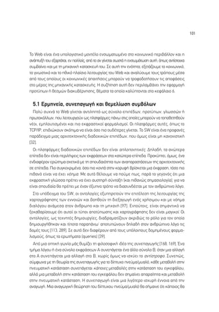 101




∆Ô Web Â›Ó·È ¤Ó· ˘ÔÏÔÁÈÛÙÈÎﬁ ÌÔÓÙ¤ÏÔ ÂÓÛˆÌ·ÙˆÌ¤ÓÔ ÛÙÔ ÎÔÈÓˆÓÈÎﬁ ÂÚÈ‚¿ÏÏÔÓ Î·È Ë
·Ó¿Ù˘Í‹ ÙÔ˘ ÂÍ·ÚÙ¿Ù·È, ÂÓ ÔÏÏÔ›˜, ·ﬁ ÙÔ ·Ó Á›ÓÂÙ·È ÛˆÛÙ¿ Ë ÂÓÛˆÌ¿ÙˆÛË ·˘Ù‹, ﬁˆ˜ ·ÓÙ›ÛÙÔÈ¯·
Û˘Ì‚·›ÓÂÈ Î·È ÌÂ ÙË ÌË¯·ÓÈÎ‹ Î·Ù·ÛÎÂ˘‹ ÙÔ˘. ™Â ·˘Ù‹ ÙËÓ ÂÓﬁÙËÙ·, ÂÍÂÙ¿˙Ô˘ÌÂ ÙÔ ÎÔÈÓˆÓÈÎﬁ,
ÙÔ ÁÓˆÛÙÈÎﬁ Î·È ÙÔ ËıÈÎﬁ Ï·›ÛÈÔ ÏÂÈÙÔ˘ÚÁ›·˜ ÙÔ˘ Web Î·È ·Ó·Ï‡Ô˘ÌÂ ÙÔ˘˜ ÙÚﬁÔ˘˜ Ì¤Û·
·ﬁ ÙÔ˘˜ ÔÔ›Ô˘˜ ÔÈ ÎÔÈÓˆÓÈÎ¤˜ ··ÈÙ‹ÛÂÈ˜ ÌÔÚÔ‡Ó Ó· ÙÚÔÊÔ‰ÔÙ‹ÛÔ˘Ó ÙÈ˜ ·ÔÊ¿ÛÂÈ˜
ÛÙÔ Ì¤ÚÔ˜ ÙË˜ ÌË¯·ÓÈÎ‹˜ Î·Ù·ÛÎÂ˘‹˜. ∏ Û˘˙‹ÙËÛË ·˘Ù‹ ‰ÂÓ ÂÚÈÏ·Ì‚¿ÓÂÈ ÙËÓ ÂÊ·ÚÌÔÁ‹
ÚÔÙ‡ˆÓ ‹ ıÂÛÌÒÓ ‰È·Î˘‚¤ÚÓËÛË˜, ı¤Ì·Ù· Ù· ÔÔ›· Î·Ï‡ÙÔÓÙ·È ÛÙÔ ÎÂÊ¿Ï·ÈÔ 6.

  5.1 ∂ÚÌËÓÂ›·, Û˘ÓÂ·ÁˆÁ‹ Î·È ıÂÌÂÏ›ˆÛË Û˘Ì‚ﬁÏˆÓ
  ¶ÔÏ‡ Û˘¯Ó¿ ÙÔ Web Á›ÓÂÙ·È ·ÓÙÈÏËÙﬁ ˆ˜ Û‡ÓÔÏÔ ÂÈ¤‰ˆÓ, ÚÔÙ‡ˆÓ, ÁÏˆÛÛÒÓ ‹
ÚˆÙÔÎﬁÏÏˆÓ, Ô˘ ÏÂÈÙÔ˘ÚÁÔ‡Ó ˆ˜ Ï·ÙÊﬁÚÌÂ˜ ¿Óˆ ÛÙÈ˜ ÔÔ›Â˜ ÌÔÚÔ‡Ó Ó· ÙÔÔıÂÙËıÔ‡Ó
Ó¤ÔÈ, ÂÌÏÔ˘ÙÈÛÌ¤ÓÔÈ Î·È ÈÔ ÂÎÊÚ·ÛÙÈÎÔ› ÊÔÚÌ·ÏÈÛÌÔ›. √È Ï·ÙÊﬁÚÌÂ˜ ·˘Ù¤˜, ﬁˆ˜ ÙÔ
TCP/IP, ÂÈ‰ÈÒÎÔ˘Ó ÛÎﬁÈÌ· Ó· Â›Ó·È ﬁÛÔ ÈÔ Ô˘‰¤ÙÂÚÂ˜ Á›ÓÂÙ·È. ∆Ô SW Â›Ó·È ¤Ó· ÚÔÊ·Ó¤˜
·Ú¿‰ÂÈÁÌ· ÌÈ·˜ ·Ú¯ÈÙÂÎÙÔÓÈÎ‹˜ ‰È·‰Ô¯ÈÎÒÓ ÂÈ¤‰ˆÓ, Ô˘ ﬁÌˆ˜ Â›Ó·È ÌË Î·ÓÔÓÈÛÙÈÎ‹
[32].
  √È Ï·ÙÊﬁÚÌÂ˜ ‰È·‰Ô¯ÈÎÒÓ ÂÈ¤‰ˆÓ ‰ÂÓ Â›Ó·È ·ÏÔÔÈËÙÈÎ¤˜. ¢ËÏ·‰‹, Ù· ·ÓÒÙÂÚ·
Â›Â‰· ‰ÂÓ Â›Ó·È ÂÚÈÏ‹„ÂÈ˜ ÙˆÓ ÂÎÊÚ¿ÛÂˆÓ ÛÙ· Î·ÙÒÙÂÚ· Â›Â‰·. ¶ÚÔÎ‡ÙÂÈ, ﬁÌˆ˜, ¤Ó·
ÂÓ‰È·Ê¤ÚÔÓ ÂÚÒÙËÌ· Û¯ÂÙÈÎ¿ ÌÂ ÙË ÛÔ˘‰·ÈﬁÙËÙ· ÙˆÓ ·Ó··Ú·ÛÙ¿ÛÂˆÓ ÙË˜ ·Ú¯ÈÙÂÎÙÔÓÈÎ‹˜
ÛÂ Â›Â‰·. ¶ÈÔ Û˘ÁÎÂÎÚÈÌ¤Ó·, ﬁÛÔ ÈÔ ÎÔÓÙ¿ ÛÙËÓ ÎÔÚ˘Ê‹ ‚Ú›ÛÎÂÙ·È ÌÈ· ¤ÎÊÚ·ÛË, ÙﬁÛÔ ÈÔ
Èı·Óﬁ Â›Ó·È Ó· ¤¯ÂÈ ÓﬁËÌ·. ªÂ ·˘Ùﬁ ı¤ÏÔ˘ÌÂ Ó· Ô‡ÌÂ ˆ˜, ·Ú¿ ÙÔ ÁÂÁÔÓﬁ˜ ﬁÙÈ ÌÈ·
ÂÎÊÚ·ÛÙÈÎ‹ ÁÏÒÛÛ· Ú¤ÂÈ Ó· ¤¯ÂÈ ·˘ÛÙËÚ‹ Û‡ÓÙ·ÍË (Î·È Èı·ÓÒ˜ ÛËÌ·ÛÈÔÏÔÁ›·), ÁÈ· Ó·
Â›Ó·È ÛÔ˘‰·›· ı· Ú¤ÂÈ ÌÂ ¤Ó·Ó ¤Í˘ÓÔ ÙÚﬁÔ Ó· ‰È·Û˘Ó‰¤ÂÙ·È ÌÂ ÙÔÓ ·ÓıÚÒÈÓÔ ÏﬁÁÔ.
  ™ÙÔ ˘ﬁ‰ÂÈÁÌ· ÙÔ˘ SW, ÔÈ ÔÓÙÔÏÔÁ›Â˜ ÂÍ˘ËÚÂÙÔ‡Ó ÙËÓ ÂÈÙ¤ÏÂÛË ÙË˜ ÏÂÈÙÔ˘ÚÁ›·˜ ÙË˜
¯·ÚÙÔÁÚ¿ÊËÛË˜ ÙˆÓ ÂÓÓÔÈÒÓ Î·È ‚ÔËıÔ‡Ó ÙË ‰ÈÂÍ·ÁˆÁ‹ ÂÓﬁ˜ ¯Ú‹ÛÈÌÔ˘ Î·È ÌÂ ÓﬁËÌ·
‰È·ÏﬁÁÔ˘ ·Ó¿ÌÂÛ· ÛÙÔÓ ¿ÓıÚˆÔ Î·È ÙË ÌË¯·Ó‹ [97]. ∂ÓÙÔ‡ÙÔÈ˜, Â›Ó·È ÛËÌ·ÓÙÈÎﬁ Ó·
ÍÂÎ·ı·Ú›ÛÔ˘ÌÂ ﬁÙÈ ·˘ÙÔ› ÔÈ Ù‡ÔÈ ·ÔÙ‡ˆÛË˜ Î·È ¯·ÚÙÔÁÚ¿ÊËÛË˜ ‰ÂÓ Â›Ó·È Ì·ÁÈÎÔ›. √È
ÔÓÙÔÏÔÁ›Â˜, ˆ˜ ÙÂ¯ÓËÙ¤˜ ‰ËÌÈÔ˘ÚÁ›Â˜, ‰È·‰Ú·Ì·Ù›˙Ô˘Ó ·ÎÚÈ‚Ò˜ ÙÔ ÚﬁÏÔ ÁÈ· ÙÔÓ ÔÔ›Ô
‰ËÌÈÔ˘ÚÁ‹ıËÎ·Ó Î·È Ù›ÔÙ· ·Ú·¿ÓˆØ ·ÔÙ˘ÒÓÔ˘Ó ‰ËÏ·‰‹ ÛÙÔÓ ·ÓıÚÒÈÓÔ ÏﬁÁÔ ÙÈ˜
‰ÔÌ¤˜ ÙÔ˘˜ [113, 289]. ™Â ·˘Ùﬁ ‰ÂÓ ‰È·Ê¤ÚÔ˘Ó ·ﬁ ÙÔ˘˜ ˘ﬁÏÔÈÔ˘˜ ‰ÔÌËÌ¤ÓÔ˘˜ ÊÔÚÌ·-
ÏÈÛÌÔ‡˜, ﬁˆ˜ Ù· ÂÚˆÙ‹Ì·Ù· (queries) [39].
  ∞ﬁ ÌÈ· ÔÙÈÎ‹ ÁˆÓ›· Ì¿˜ ı˘Ì›˙ÂÈ ÙË ÊÈÏÔÛÔÊÈÎ‹ È‰¤· ÙË˜ Û˘ÓÂ·ÁˆÁ‹˜ [168, 169]. ŒÓ·
ÙÌ‹Ì· ÏﬁÁÔ˘ ‹ ¤Ó· Û‡ÓÔÏÔ ÂÎÊÚ¿ÛÂˆÓ ∞ Û˘ÓÂ¿ÁÂÙ·È ¤Ó· ¿ÏÏÔ Û‡ÓÔÏÔ µ, ﬁÙ·Ó ÌÈ· ·ÏÏ·Á‹
ÛÙÔ ∞ Û˘ÓÂ¿ÁÂÙ·È ÌÈ· ·ÏÏ·Á‹ ÛÙÔ µ, ¯ˆÚ›˜ ﬁÌˆ˜ Ó· ÈÛ¯‡ÂÈ ÙÔ ·ÓÙ›ÛÙÚÔÊÔ. ™˘ÓÂÒ˜,
Û‡ÌÊˆÓ· ÌÂ ÙË ıÂˆÚ›· ÙË˜ Û˘ÓÂ·ÁˆÁ‹˜ ÁÈ· ÙÔ ‰›Ù˘¯Ô ÓÂ‡Ì·/Ì˘·Ïﬁ, Î¿ıÂ ÌÂÙ·‚ÔÏ‹ ÛÙËÓ
ÓÂ˘Ì·ÙÈÎ‹ Î·Ù¿ÛÙ·ÛË Û˘ÓÂ¿ÁÂÙ·È Î¿ÔÈÂ˜ ÌÂÙ·‚ÔÏ¤˜ ÛÙËÓ Î·Ù¿ÛÙ·ÛË ÙÔ˘ ÂÁÎÂÊ¿ÏÔ˘,
·ÏÏ¿ ÌÈ· ÌÂÙ·‚ÔÏ‹ ÛÙËÓ Î·Ù¿ÛÙ·ÛË ÙÔ˘ ÂÁÎÂÊ¿ÏÔ˘ ‰ÂÓ ÛËÌ·›ÓÂÈ ··Ú·›ÙËÙ· Î·È ÌÂÙ·‚ÔÏ‹
ÛÙËÓ ÓÂ˘Ì·ÙÈÎ‹ Î·Ù¿ÛÙ·ÛË. ∏ Û˘ÓÂ·ÁˆÁ‹ Â›Ó·È ÌÈ· ÏÈÁﬁÙÂÚÔ ÈÛ¯˘Ú‹ ¤ÓÓÔÈ· ·ﬁ ÙËÓ
·Ó·ÁˆÁ‹. ªÈ· ·Ó·ÁˆÁÈÎ‹ ıÂÒÚËÛË ÙÔ˘ ‰›Ù˘¯Ô˘ ÓÂ‡Ì·/Ì˘·Ïﬁ ı· Û‹Ì·ÈÓÂ ﬁÙÈ Î¿ÔÈÔ˜ ı·
 
