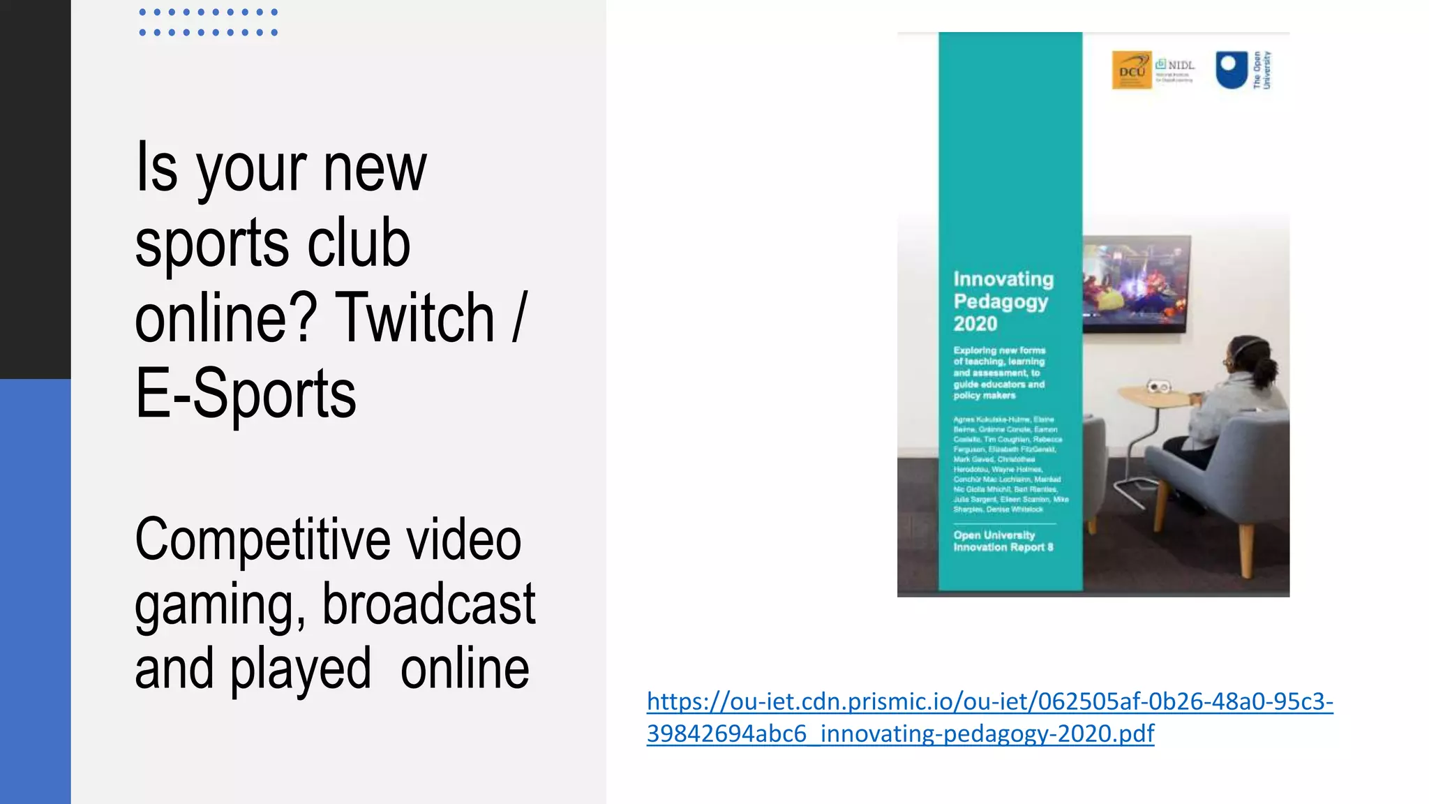 Is your new
sports club
online? Twitch /
E-Sports
Competitive video
gaming, broadcast
and played online https://ou-iet.cdn.prismic.io/ou-iet/062505af-0b26-48a0-95c3-
39842694abc6_innovating-pedagogy-2020.pdf
 