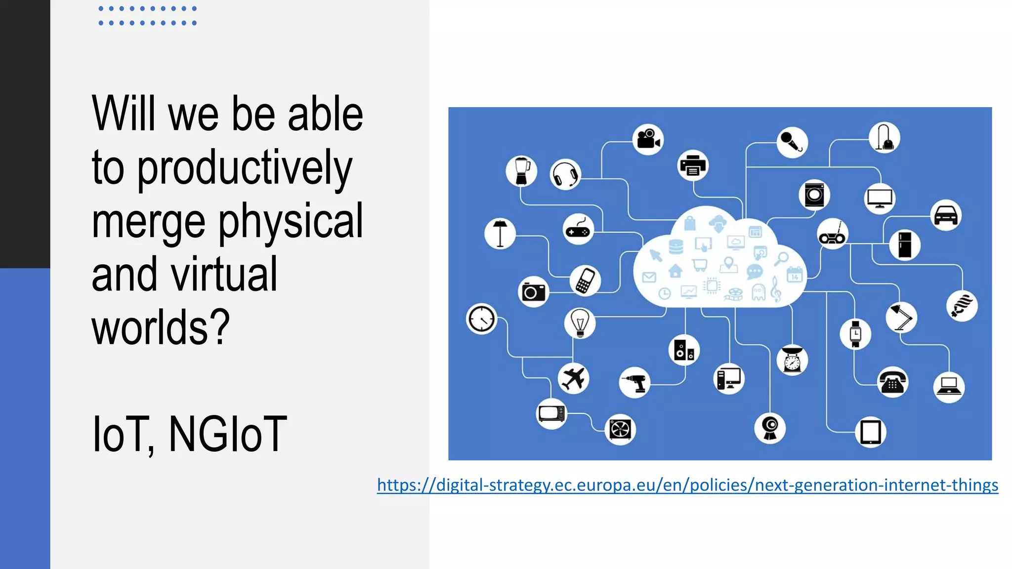 Will we be able
to productively
merge physical
and virtual
worlds?
IoT, NGIoT
https://digital-strategy.ec.europa.eu/en/policies/next-generation-internet-things
 