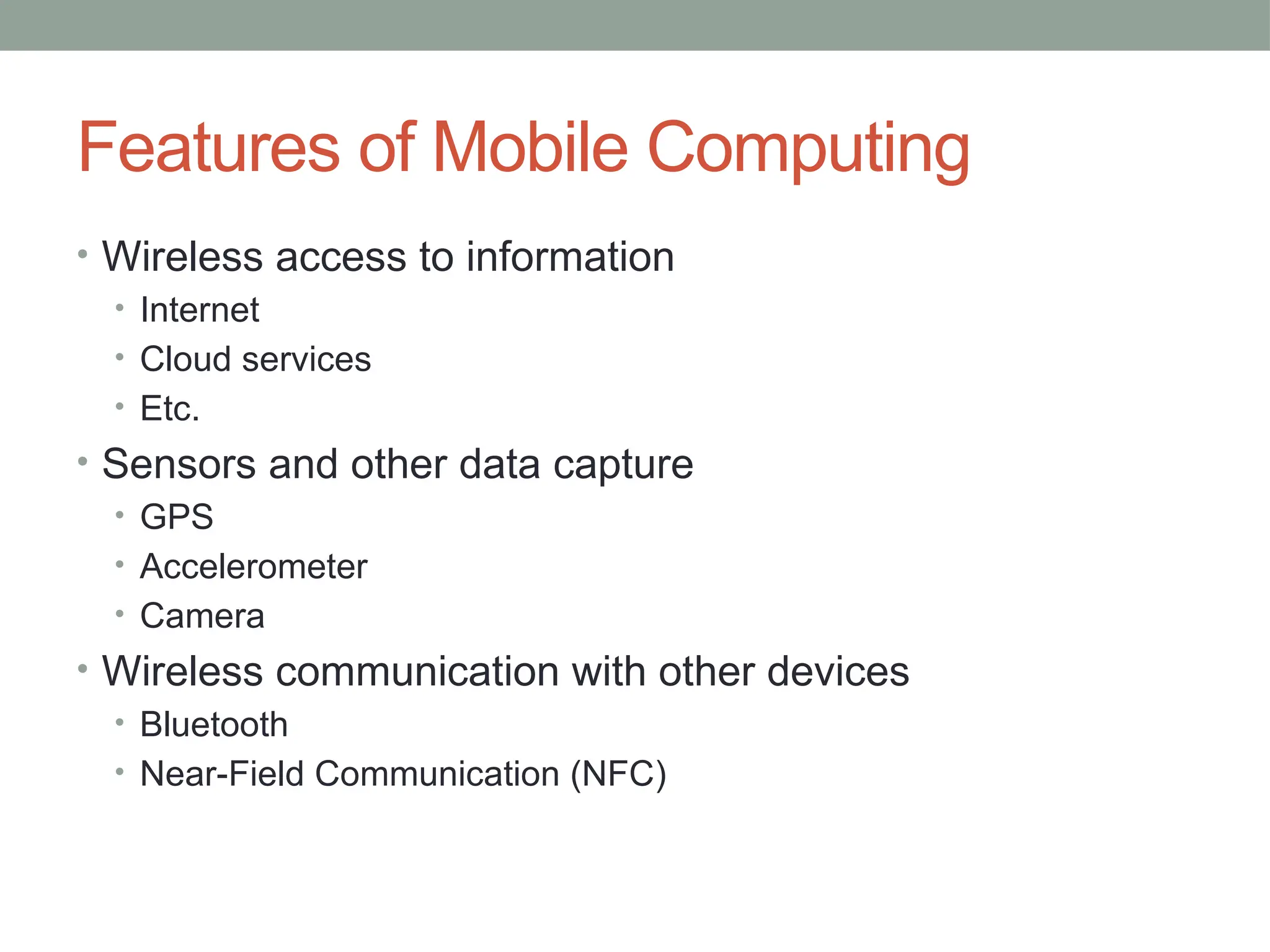 Features of Mobile Computing
• Wireless access to information
• Internet
• Cloud services
• Etc.
• Sensors and other data capture
• GPS
• Accelerometer
• Camera
• Wireless communication with other devices
• Bluetooth
• Near-Field Communication (NFC)
 