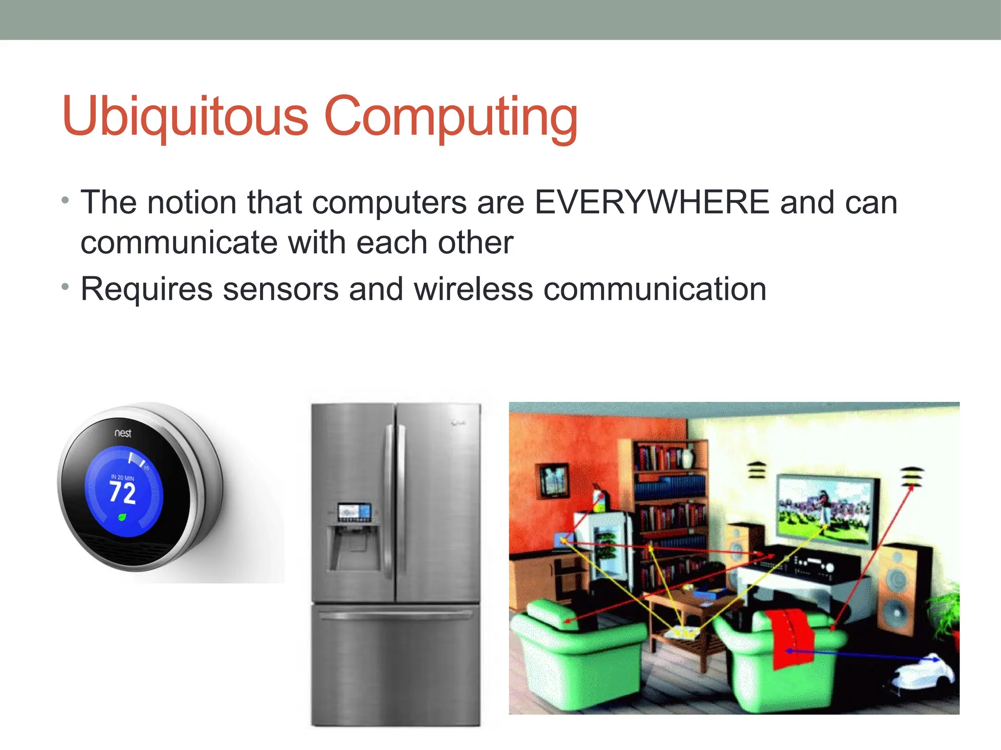 Ubiquitous Computing
• The notion that computers are EVERYWHERE and can
communicate with each other
• Requires sensors and wireless communication
 