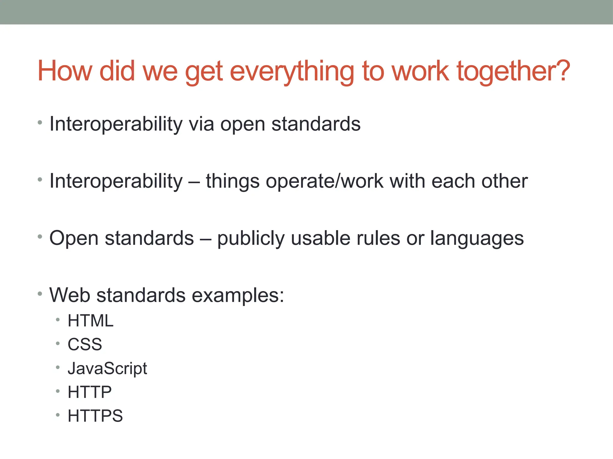 How did we get everything to work together?
• Interoperability via open standards
• Interoperability – things operate/work with each other
• Open standards – publicly usable rules or languages
• Web standards examples:
• HTML
• CSS
• JavaScript
• HTTP
• HTTPS
 