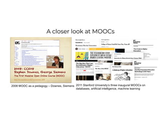 A closer look at MOOCs
2011 Stanford University’s three inaugural MOOCs on
databases, artificial intelligence, machine learning
2008 MOOC as a pedagogy – Downes, Siemens
 