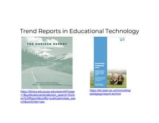 Trend Reports in Educational Technology
https://iet.open.ac.uk/innovating-
pedagogy/report-archive
https://library.educause.edu/search#?page
=1&publicationandcollection_search=Horiz
on%20Report&sortBy=publicationdate_sea
rch&sortOrder=asc
 