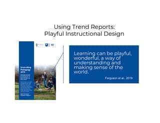 Using Trend Reports:
Playful Instructional Design
Learning can be playful,
wonderful, a way of
understanding and
making sense of the
world.
Ferguson et al., 2019
 